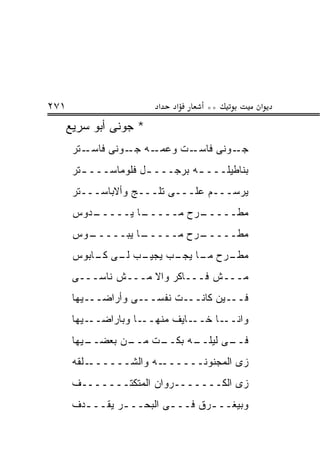 ‫١٧٢‬                     ‫א‬   ‫א‬     ‫**‬          ‫א‬
      ‫* ﺠﻭﻨﻰ ﺃﺒﻭ ﺴﺭﻴﻊ‬
       ‫ـﺘﺭ‬‫ـﻪ ـﻭﻨﻰ ﻓﺎﺴـ‬
                   ‫ـﺕ ﻭﻋﻤـ ﺠـ‬‫ـﻭﻨﻰ ﻓﺎﺴـ‬‫ﺠـ‬
       ‫ﺒﻨﺎﻁﻴﻠـــ ـﻪ ﺒﺭﺠـــ ـل ﻓﻠﻭﻤﺎﺴـــ ـﺘﺭ‬
         ‫ـ‬            ‫ـ‬         ‫ـ‬
       ‫ﻴﺭﺴـــﻡ ﻋﻠـــﻰ ﺘﻠـــﺞ ﻭﺃﻻﺒﺎﺴـــﺘﺭ‬
       ‫ـﺩﻭﺱ‬
          ‫ـﺎ ﻴـــــ‬
                  ‫ـﺭﺡ ﻤـــــ‬
                           ‫ﻤﻁـــــ‬
       ‫ـﻭﺱ‬
         ‫ـﺎ ﻴﺒـــــ‬
                  ‫ـﺭﺡ ﻤـــــ‬
                           ‫ﻤﻁـــــ‬
       ‫ـﺏ ـﻰ ـﺎﺒﻭﺱ‬
           ‫ـﺭﺡ ـﺎ ـﺏ ﻴﺠﻴـ ﻟـ ﻜـ‬
                       ‫ﻤﻁـ ﻤـ ﻴﺠـ‬
       ‫ﻤـــﺵ ﻓـــﺎﻜﺭ ﻭﺍﻻ ﻤـــﺵ ﻨﺎﺴـــﻰ‬
       ‫ﻓـــﻴﻥ ﻜﺎﻨـــﺕ ﻨﻔﺴـــﻰ ﻭﺃﺭﺍﻀـــﻴﻬﺎ‬
       ‫ـﻴﻬﺎ‬‫ـﺎ ﻭﺒﺎﺭﺍﻀــ‬‫ـﺎﻴﻑ ﻤﻨﻬــ‬‫ـﺎ ﺨــ‬‫ﻭﺍﻨــ‬
       ‫ـﻴﻬﺎ‬
          ‫ـﻥ ﺒﻌﻀــ‬
                 ‫ـﺕ ﻤــ‬     ‫ـﻰ ﻟﻴﻠــ‬
                      ‫ـﻪ ﺒﻜــ‬      ‫ﻓــ‬
       ‫ـﻠﻘﻪ‬‫ـﻪ ﻭﺍﻟﺸــــــ‬‫ﺯﻯ ﺍﻟﻤﺠﻨﻭﻨــــــ‬
       ‫ﺯﻯ ﺍﻟﻜـــــــﺭﻭﺍﻥ ﺍﻟﻤﺘﻜﺘـــــــﻑ‬
       ‫ﻭﺒﻴﻐــ ـﺭﻕ ﻓــ ـﻰ ﺍﻟﺒﺤــ ـﺭ ﻴﻘــ ـﺩﻑ‬
         ‫ـ‬       ‫ـ‬                 ‫ـ‬
 