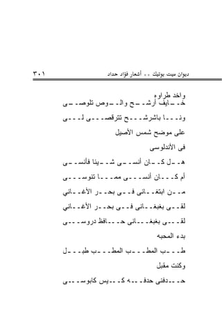 ‫١٠٣‬                ‫א‬    ‫א‬     ‫**‬           ‫א‬

                           ‫ﻭﺍﺨﺩ ﻁﺭﺍﻭﻩ‬
      ‫ـﻰ‬
       ‫ـﻭﺹ ﺘﻠﻭﺼــ‬
                ‫ـﺢ ﻭﺍﻟــ‬
                       ‫ـﺎﻴﻑ ﺃﺭﺸــ‬
                                ‫ﺨــ‬
      ‫ﻭﻨـــﺎ ﺒﺎﺸﺭﺸـــﺢ ﺘﺘﺭﻗﺼـــﻰ ﻟـــﻰ‬
                       ‫ﻋﻠﻰ ﻤﻭﻀﺢ ﺸﻤﺱ ﺍﻷﺼﻴل‬
                               ‫ﻓﻰ ﺍﻷﻨﺩﻟﻭﺴﻰ‬
      ‫ـﻰ‬
       ‫ـﻴﺌﺎ ﻓﺄﻨﺴــ‬
                 ‫ـﻰ ﺸــ‬
                      ‫ـل ـﺎﻥ ﺃﻨﺴــ‬
                              ‫ﻫــ ﻜــ‬
      ‫ﺃﻡ ﻜـــﺎﻥ ﺃﻨﺴـــﻰ ﻤﻤـــﺎ ﺘﻨﻭﺴـــﻰ‬
      ‫ﻤــﻥ ﺍﺒﺘﻐــﺎﻨﻰ ﻓــﻰ ﺒﺤــﺭ ﺍﻷﻏــﺎﻨﻲ‬
         ‫ـ‬      ‫ـ‬            ‫ـ‬       ‫ـ‬
      ‫ﻟﻘــﻰ ﺒﻐﺒﻐــﺎﻨﻰ ﻓــﻰ ﺒﺤــﺭ ﺍﻷﻏــﺎﻨﻲ‬
      ‫ﻟﻘـــﻰ ﺒﻐﺒﻐـــﺎﻨﻰ ﺤـــﺎﻓﻅ ﺩﺭﻭﺴـــﻰ‬
                                   ‫ﺒﺩﺀ ﺍﻟﻤﺤﺒﻪ‬
      ‫ﻁــ ـﺏ ﺍﻟﻤﻁــ ـﺏ ﺍﻟﻤﻁــ ـﺏ ﻁﺒــ ـل‬
       ‫ـ‬       ‫ـ‬         ‫ـ‬         ‫ـ‬
                                   ‫ﻭﻜﻨﺕ ﻤﻘﺒل‬
      ‫ـﻰ‬‫ـﻴﺱ ﻜﺎﺒﻭﺴــ‬‫ـﻪ ﻜــ‬‫ـﺩﻓﻨﻰ ﺤﺩﻓــ‬‫ﺤــ‬
 