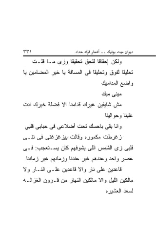 ‫١٣٣‬                     ‫א‬   ‫א‬     ‫**‬            ‫א‬
      ‫ﻭﻟﻜﻥ ﺇﺤﻘﺎﻗﺎ ﻟﻠﺤﻕ ﺘﺤﻘﻴﻘﺎ ﻭﺯﻯ ﻤـﺎ ﻗﻠـﺕ‬
‫ﺘﺤﻠﻴﻘﺎ ﻟﻔﻭﻕ ﻭﺘﺤﻠﻴﻘﺎ ﻓﻰ ﺍﻟﻤﺴﺎﻓﺔ ﻴﺎ ﺨﻴﺭ ﺍﻟﻤﻀﺎﻤﻴﻥ ﻴﺎ‬
                                  ‫ﻭﺍﻀﻊ ﺍﻟﻤﺩﺍﻤﻴﻙ‬
                                   ‫ﻤﻴﻨﻰ ﻤﻴﻙ‬
‫ﻤﺵ ﺸﺎﻴﻔﻴﻥ ﻏﻴﺭﻙ ﻗﺩﺍﻤﻨﺎ ﺍﻻ ﻓﻀﻠﺔ ﺨﻴﺭﻙ ﺍﻨﺕ‬
                                    ‫ﻋﻠﻴﻨﺎ ﻭﺤﻭﺍﻟﻴﻨﺎ‬
‫ﻭﺍﻨﺎ ﺒﻘﻰ ﺒﺎﺤﺴﻙ ﺘﺤﺕ ﺃﻀﻼﻋﻰ ﻓﻰ ﺤﺒﺎﺒﻰ ﻗﻠﺒﻲ‬
‫ﺯﻏﺭﻁﺕ ﻤﻜﻤﻭﺭﻩ ﻭﻗﺎﻟﺕ ﺒﻴﺯﻏﺯﻏﻨﻰ ﻓﻰ ﻨﻨـﻰ‬
‫ﻗﻠﺒﻰ ﺯﻯ ﺍﻟﺸﻤﺱ ﺍﻟﻠﻰ ﻴﺸﻭﻓﻬﻡ ﻜﺎﻥ ﻴﺴـﺘﻌﺠﺏ: ﻓـﻰ‬
 ‫ﻋﺼﺭ ﻭﺍﺤﺩ ﻭﻋﻨﺩﻫﻡ ﻏﻴﺭ ﻋﻨﺩﻨﺎ ﻭﺯﻤﺎﻨﻬﻡ ﻏﻴﺭ ﺯﻤﺎﻨﻨﺎ‬
‫ﻗﺎﻋﺩﻴﻥ ﻋﻠﻰ ﻨﺎﺭ ﻭﺍﻻ ﻗﺎﻋﺩﻴﻥ ﻋﻠـﻰ ﺍﻟﻨـﺎﺭ ﻭﻻ‬
‫ﻤﺎﻟﻜﻴﻥ ﺍﻟﻠﻴل ﻭﺍﻻ ﻤﺎﻟﻜﻴﻥ ﺍﻟﻨﻬﺎﺭ ﻤﻥ ﻗـﺭﻭﻥ ﺍﻟﻐﺯﺍﻟـﻪ‬
                                       ‫ﻟﺴﻌﺩ ﺍﻟﻌﺸﻴﺭﻩ‬
 