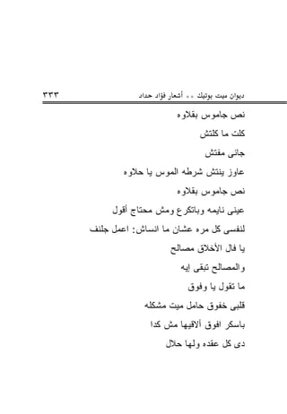 ‫٣٣٣‬               ‫א‬      ‫א‬       ‫**‬           ‫א‬
                               ‫ﻨﺹ ﺠﺎﻤﻭﺱ ﺒﻘﻼﻭﻩ‬
                                      ‫ﻜﻠﺕ ﻤﺎ ﻜﻠﺘﺵ‬
                                       ‫ﺠﺎﻨﻰ ﻤﻔﺘﺵ‬
              ‫ﻋﺎﻭﺯ ﻴﻨﺘﺵ ﺸﺭﻁﻪ ﺍﻟﻤﻭﺱ ﻴﺎ ﺤﻼﻭﻩ‬
                               ‫ﻨﺹ ﺠﺎﻤﻭﺱ ﺒﻘﻼﻭﻩ‬
           ‫ﻋﻴﻨﻰ ﻨﺎﻴﻤﻪ ﻭﺒﺎﺘﻜﺭﻉ ﻭﻤﺵ ﻤﺤﺘﺎﺝ ﺃﻗﻭل‬
      ‫ﻟﻨﻔﺴﻰ ﻜل ﻤﺭﻩ ﻋﺸﺎﻥ ﻤﺎ ﺍﻨﺴﺎﺵ: ﺍﻋﻤل ﺠﻠﻨﻑ‬
                              ‫ﻴﺎ ﻓﺎل ﺍﻷﺨﻼﻕ ﻤﺼﺎﻟﺢ‬
                                ‫ﻭﺍﻟﻤﺼﺎﻟﺢ ﺘﺒﻘﻰ ﺇﻴﻪ‬
                                  ‫ﻤﺎ ﺘﻘﻭل ﻴﺎ ﻭﻓﻭﻕ‬
                      ‫ﻗﻠﺒﻰ ﺨﻔﻭﻕ ﺤﺎﻤل ﻤﻴﺕ ﻤﺸﻜﻠﻪ‬
                       ‫ﺒﺎﺴﻜﺭ ﺍﻓﻭﻕ ﺃﻻﻗﻴﻬﺎ ﻤﺵ ﻜﺩﺍ‬
                             ‫ﺩﻯ ﻜل ﻋﻘﺩﻩ ﻭﻟﻬﺎ ﺤﻼل‬
 