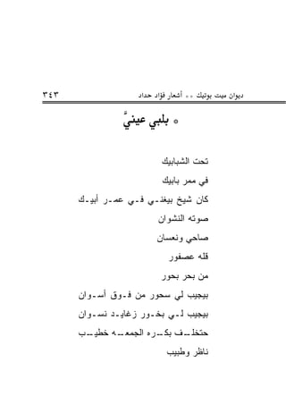 ‫٣٤٣‬                 ‫א‬   ‫א‬         ‫**‬       ‫א‬

                              ‫*‬

                            ‫ﺘﺤﺕ ﺍﻟﺸﺒﺎﺒﻴﻙ‬
                            ‫ﻓﻲ ﻤﻤﺭ ﺒﺎﺒﻴﻙ‬
      ‫ﻜﺎﻥ ﺸﻴﺦ ﺒﻴﻐﻨـﻲ ﻓـﻲ ﻋﻤـﺭ ﺃﺒﻴـﻙ‬
                     ‫‪‬‬
                        ‫ﺼﻭﺘﻪ ﺍﻟﻨﺸﻭﺍﻥ‬
                        ‫ﺼﺎﺤﻲ ﻭﻨﻌﺴﺎﻥ‬
                             ‫ﻗﹼﻪ ﻋﺼﻔﻭﺭ‬
                                    ‫ﻠ‬
                            ‫ﻤﻥ ﺒﺤﺭ ﺒﺤﻭﺭ‬
      ‫ﺒﻴﺠﻴﺏ ﻟﻲ ﺴﺤﻭﺭ ﻤﻥ ﻓـﻭﻕ ﺃﺴـﻭﺍﻥ‬
      ‫ﺒﻴﺠﻴﺏ ﻟـﻲ ﺒﺨـﻭﺭ ﺯﻏﺎﻴـﺩ ﻨﺴـﻭﺍﻥ‬
      ‫ـﺏ‬
       ‫ـﻪ ﺨﻁﻴـ‬
             ‫ﺤﺘﺨﻠ ـﻑ ـﺭﻩ ﺍﻟﺠﻤﻌـ‬
                      ‫ﹼـ ﺒﻜـ‬
                             ‫ﻨﺎﻅﺭ ﻭﻁﺒﻴﺏ‬
 