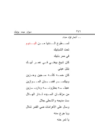 ‫א‬                                   ‫٦٤٣‬
                             ‫א‬   ‫א‬    ‫**‬
‫ﻟﺴــﻁﻭﺡ ﺍﻟــﺩﻨﻴﺎ ﻤــﻥ ﺍﻟﺒــﺩﻭﻡ‬
                    ‫ﺘﺤﺕ ﺍﻟﺸﺒﺎﺒﻴﻙ‬
                    ‫ﻓﻲ ﻤﻤﺭ ﺒﺎﺒﻴﻙ‬
‫ﻜﺎﻥ ﺸﻴﺦ ﺒﻴﻐﻨـﻲ ﻓـﻲ ﻋﻤـﺭ ﺃﺒﻴـﻙ‬
                       ‫ﺒﻠ ‪‬ل ﻋﻴﻨﻲ‬
                       ‫‪‬‬     ‫‪ ‬ﹾﺒ‬
‫ﻜﺎﻥ ﺤ ‪‬ـﻪ ﻜﺄﻨـﻪ ﺴـﺠﻴﻥ ﻭﺤـﺯﻴﻥ‬
                     ‫ﺴ‬
‫ـﻭﺍﺯﻴﻥ‬
     ‫ـﺒﺎﻥ ﺍﻟﻤــ‬
              ‫ـﺭ ﻗﻀــ‬
                    ‫ﻭﺒﻴﻜﺴــ‬
‫ـﺯﻴﻥ‬
   ‫ـﻪ ﻭﺩﺍﺭﺒــ‬
            ‫ﻋﺠ ـﻪ ﺒﺤﻠﺯﻭﻨــ‬
                      ‫‪ ‬ﻠــ‬
‫ﻤﻥ ﻤﺯﻟﻘـﺎﻥ ﺍﻟﺴـ ‪‬ﺩﻩ ﻟـﺩﺍﺭ ﺍﻟﻬـﻼل‬
               ‫ﻴ‬
         ‫ﺴﺕ ﻤﺩﻴﺤﻪ ﻭﺍﻻﺴﻁﻰ ﺠ ﹶل‬
          ‫‪‬ﻼ‬               ‫ﹼ‬
‫ﻭﺴﺎل ﻋﻠﻰ ﺍﻷﻫﺭﺍﻤﺎﺕ ﻀﻲ ﺍﻟﻘﻤﺭ ﺸ ﹼل‬
 ‫ﻼ‬         ‫‪‬‬
                    ‫ﻭﻴﺎ ﺠﺭﺡ ﺴ ﹼﻪ‬
                     ‫ﻨ‬
                       ‫ﻴﺎ ﺘﻤﺭ ﺤ ﹼﻪ‬
                        ‫ﻨ‬
 