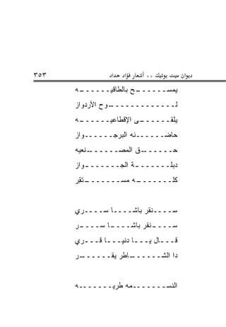 ‫٣٥٣‬             ‫א‬   ‫א‬    ‫**‬          ‫א‬
      ‫ـﻪ‬
       ‫ـﺢ ﺒﺎﻟﻁﺎﻗ ‪‬ــــــ‬
             ‫ﻴ‬         ‫ﻴﻤﺴــــــ‬
      ‫ـﻭﺡ ﺍﻷﺭﺩﻭﺍﺯ‬
                ‫ﻟـــــــــــــ‬
      ‫ـﻪ‬
       ‫ـﻰ ﺍﻹﻗﻁﺎﻋ ‪‬ــــــ‬
             ‫ﻴ‬         ‫ﻴﻠﻘــــــ‬
      ‫ﺤﺎﻀــــــﻨﻪ ﺍﻟﺒﺭﺠــــــﻭﺍﺯ‬
      ‫ـﻨﻌ ‪‬ﻪ‬
       ‫ـﻕ ﺍﻟﻤﺼــــــ ﻴ‬‫ﺤــــــ‬
      ‫ﺩﺒﻠــــــ ـﺔ ﺍﻟﺠــــــ ـﻭﺍﺯ‬
         ‫ـ‬            ‫ـ‬
      ‫ـﺘ ِﺭ‬
       ‫ـﻪ ﻤﺴ‪‬ـــــــ ﹶﻘ‬
                   ‫ﻜﻠـــــــ ‪‬‬


      ‫ﺴــــﻨﻘﺭ ﺒﺎﺸــــﺎ ﺴــــ ‪‬ﻱ‬
       ‫ﺭ‬
      ‫ـﺭ‬
       ‫ـﺎ ﺴــــ‬
              ‫ـﻨﻘﺭ ﺒﺎﺸــــ‬
                         ‫ﺴــــ‬
      ‫ﻗـــﺎل ﻴـــﺎ ﺩﻨﻴـــﺎ ﻗـــ ‪‬ﻱ‬
       ‫ﺭ‬       ‫ـ‬       ‫ـ‬      ‫ـ‬
      ‫ـﺭ‬
      ‫ـﺎﻁﺭ ﻴﻘــــــ ‪‬‬
                    ‫ﺩﺍ ﺍﻟﺸــــــ‬


      ‫ﺍﻟﻨﺴـــــــﻤﻪ ﻁﺭ ‪‬ـــــــﻪ‬
              ‫ﻴ‬
 