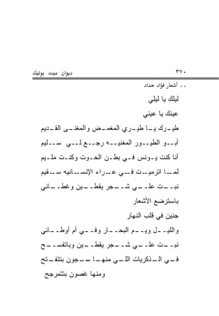 ‫א‬                                         ‫٠٧٣‬
                                   ‫א‬       ‫א‬          ‫**‬
                                       ‫ﻟﻴﻠﻙ ﻴﺎ ﻟﻴﻠﻲ‬
                                  ‫ﻋﻴﻨﻙ ﻴﺎ ﻋﻴﻨﻲ‬
‫ـﻰ ـﺩﻴﻡ‬
   ‫ـﺭﻙ ـﺎ ـﺭﻱ ﺍﻟﻤﻐﻤ ـﺽ ﻭﺍﻟﻤﻐﻨـ ﺍﻟﻘـ‬
                 ‫‪‬ـ‬        ‫ﻁﻴـ ﻴـ ﻁﻴـ‬
‫ﺃﺒــﻭ ﺍﻟﻁﻴــﻭﺭ ﺍﻟﻤﻐﻨ ‪‬ــﻪ ﺭﺠــﻊ ﻟــﻲ ﺴــﻠﻴﻡ‬
                     ‫ﻴ‬
‫ﺃﻨﺎ ﻜﻨﺕ ﻴـﻭﻨﺱ ﻓـﻲ ﺒﻁـﻥ ﺍﻟﺤـﻭﺕ ﻭﻜﻨـﺕ ‪‬ﻠـﻴﻡ‬
    ‫ﻤ‬
‫ـﺎﻨ ‪‬ﻪ ـﻘﻴﻡ‬
    ‫ـﺕ ـﻲ ـﺭﺍﺀ ﺍﻹﻨﺴـ ﻴ ﺴـ‬
                   ‫ﻟﻤ ـﺎ ﺍﺘﺭﻤﻴـ ﻓـ ﻋـ‬
                                  ‫‪‬ـ‬
‫ـﻴﻥ ﻭﻏﻁ ـﺎﻨﻲ‬
   ‫ﹼــ‬     ‫ـﺠﺭ ﻴﻘﻁــ‬
                   ‫ـﻲ ﺸــ‬
                       ‫ـﺕ ﻋﻠــ ‪‬‬
                               ‫ﻨﺒــ‬
                              ‫ﺒﺎﺴﺘﺭﻀﻊ ﺍﻷﺸﻌﺎﺭ‬
                            ‫ﺠﻨﻴﻥ ﻓﻲ ﻗﻠﺏ ﺍﻟﻨﻬﺎﺭ‬
‫ﻭﺍﻟﻠﻴـ ـل ﻭﻴـ ـﻡ ﺍﻟﺒﺤـ ـﺎﺭ ﻭﻓـ ـﻲ ﺃﻡ ﺃﻭﻁـ ـﺎﻨﻲ‬
   ‫ـ‬          ‫ـ‬       ‫ـ‬        ‫ـ‬      ‫ـ‬
‫ـﻴﻥ ﻭﺒﺎﺘﻔﺴ ـﺢ‬
 ‫‪‬ــ‬        ‫ـﺠﺭ ﻴﻘﻁــ‬
                    ‫ـﻲ ﺸــ‬
                        ‫ـﺕ ﻋﻠــ ‪‬‬
                                ‫ﻨﺒــ‬
‫ـﺘﺢ‬
  ‫ـﺎ ـﺠﻭﻥ ﺒﺘﺘﻔـ‬
           ‫ـﻲ ـﺫﻜﺭﻴﺎﺕ ـﻲ ﻤﻨﻬـ ﺴـ‬
                    ‫ﺍﻟﻠـ‬    ‫ﻓـ ﺍﻟـ‬
 ‫ﻭﻤﻨﻬﺎ ﻏﺼﻭﻥ ﺒﺘﺘﻤﺭﺠﺢ‬
 