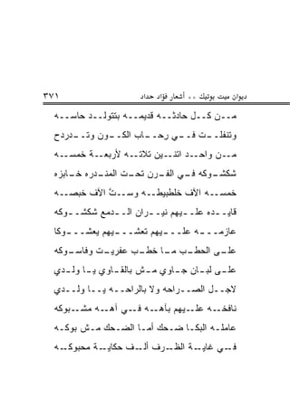 ‫١٧٣‬                    ‫א‬   ‫א‬      ‫**‬              ‫א‬
 ‫ﻤــﻥ ﻜــل ﺤﺎﺩﺜــﻪ ﻗﺩﻴﻤــﻪ ﺒﺘﺘﻭﻟــﺩ ﺤﺎ ‪‬ــﻪ‬
    ‫ﺴ‬
 ‫ـﺩﺭ ‪‬ﺡ‬
  ‫ـﻭﻥ ﻭﺘــ ‪ ‬ﺩ‬
              ‫ﻭﺘﻨﻔ ـﺕ ـﻲ ﺭﺤ ـﺎﺏ ﺍﻟﻜــ‬
                      ‫ﹶ ﹾ ﹶﻠــ ﹾ ﻓــ ِ ‪‬ــ‬
 ‫ـﺔ ﺨ ـﻪ‬
   ‫ـﻪ ﻷﺭﺒﻌـ ﹶﻤﺴـ‬‫ـﺩ ـﻴﻥ ﺘﻼﺘـ‬
                        ‫ـﻥ ﻭﺍﺤـ ﺍﺘﻨـ‬‫ﻤـ‬
 ‫ـﺩﺭﻩ ﺨ ـﺎﺒ‪‬ﺯﻩ‬
      ‫ﹶـ‬     ‫ـﻭﻜﻪ ـﻲ ـﺭﻥ ـﺕ ﺍﻟﻤﻨـ‬
                    ‫ﻓـ ﺍﻟﻔـ ﺘﺤـ‬ ‫ﺸﻜﺸـ‬
 ‫ﺨﻤ‪‬ﺴــﻪ ﺍﻵﻑ ﺨﻠﻁﺒﻴﻁــﻪ ﻭﺴــﺕ ﺍﻵﻑ ﺨﺒ ‪‬ــﻪ‬
    ‫ﹶ ‪‬ﺼ‬     ‫ﱠ‬                         ‫ﹶ‬
 ‫ﻗﺎﻴـ ـﺩﻩ ﻋﻠـ ـﻴﻬﻡ ﻨﻴـ ـﺭﺍﻥ ﺍﻟـ ـﺩﻤﻊ ﺸﻜﺸـ ـﻭﻜﻪ‬
    ‫ـ‬         ‫ـ‬        ‫ـ‬        ‫ـ‬       ‫ـ‬
 ‫ﻋﺎﺯ ‪‬ــ ـﻪ ﻋﻠــ ـﻴﻬﻡ ﺘﻌ ﹼــ ـﻴﻬﻡ ‪‬ﻌ ﹼــ ـﻭﻜﺎ‬
    ‫ﺸ ـ ﻴﺸ ـ‬                ‫ـ‬       ‫‪‬ﻤ ـ‬
 ‫ـﺕ ﻭ ـﻭﻜﻪ‬
    ‫ﻓﺎﺴـ‬ ‫ـﺏ ﻋﻔﺭﻴـ‬
                ‫ـﺏ ـﺎ ﺨﻁـ‬
                     ‫ـﻰ ﺍﻟﺤﻁـ ﻤـ‬
                               ‫ﻋﻠـ‬
 ‫ﻋﻠ ـﻰ ﻟﺒ ـﺎﻥ ﺠ ـﺎﻭﻱ ﻤ ـﺵ ﺒﺎﻟﻘ ـﺎﻭﻱ ﻴ ـﺎ ﻭﻟ ـﺩﻱ‬
   ‫ـ ـ‬          ‫ـ‬       ‫ـ‬      ‫ـ‬     ‫ـ ‪‬ـ‬
 ‫ﻻﺠــل ﺍﻟﺼــﺭﺍﺤﻪ ﻭﻻ ﺒﺎﻟﺭﺍﺤــﻪ ﻴــﺎ ﻭﻟــﺩﻱ‬
 ‫ـﺒﻭﻜﻪ‬‫ـﻪ ـﻲ ـﻪ ﻤﺸـ‬
            ‫ـﻪ ـﻴﻬﻡ ﺒﺂﻫـ ﻓـ ﺁﻫـ‬
                            ‫ﻨﺎﻓﺨـ ﻋﻠـ‬
 ‫ﻋﺎﻤ‪‬ﻠـﻪ ﺍﻟﺒﻜـﺎ ﻀـﺤﻙ ﺃﻤـﺎ ﺍﻟﻀـﺤﻙ ﻤـﺵ ﺒﻭﻜـﻪ‬
  ‫ـ‬          ‫ـ‬           ‫ـ‬
 ‫ـﻪ‬‫ـﺔ ﻤﺤﺒﻭﻜـ‬‫ـﺭﻑ ـﻑ ﺤﻜﺎﻴـ‬
                    ‫ﺃﻟـ‬ ‫ـﺔ ﺍﻟﻅـ‬‫ـﻲ ﻏﺎﻴـ‬‫ﻓـ‬
 