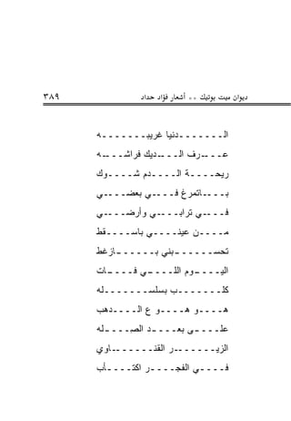‫٩٨٣‬             ‫א‬   ‫א‬     ‫**‬           ‫א‬


      ‫ﺍﻟـــــــﺩﻨﻴﺎ ﻏﺭﻴﺒـــــــﻪ‬
      ‫ـﻪ‬‫ـﺩﻴﻙ ﻓﺭﺍﺸـــ‬‫ـﺭﻑ ﺍﻟـــ‬‫‪‬ـــ‬
                                ‫ﻋ‬
      ‫ﺭﻴﺤــــﺔ ﺍﻟــــﺩﻡ ﺸــــﻭﻙ‬
        ‫ـ‬       ‫ـ‬
      ‫ـﻲ‬‫ـﻲ ﺒﻌﻀـــ‬‫ـﺎﺘﻤﺭﻍ ﻓـــ‬‫ﺒـــ‬
      ‫ـﻲ‬‫ـﻲ ﻭﺃﺭﻀـــ‬‫ـﻲ ﺘﺭﺍﺒـــ‬‫ﻓـــ‬
      ‫ﻤــــﻥ ﻋﻴﻨــــﻲ ﺒﺎﺴــــ ﹼﻁ‬
       ‫ﻘ‬
      ‫ـﺎﺯ ﹼﻁ‬
       ‫ـﺒﻨﻲ ﺒــــــ ﻏ‬
                    ‫ﺘﺤﺴــــــ‬
      ‫ـﺎﺕ‬
        ‫ـﻲ ﻓــــ‬
               ‫ـﻭﻡ ﺍﻟﻠــــ‬
                         ‫ﺍﻟﻴــــ‬
      ‫ﻜﻠـــــــﺏ ﺒﺴﻠﺴـــــــﻠﻪ‬
      ‫‪‬ــــﻭ ‪‬ــــﻭ ﻉ ﺍﻟــــﺩ ‪‬ﺏ‬
       ‫‪‬ﻫ‬          ‫‪‬‬    ‫ﻫ‬      ‫ﻫ‬
      ‫ﻋﻠـــ ـﻰ ﺒﻌـــ ـﺩ ﺍﻟ ِـــ ـ ﹶﻪ‬
       ‫ﻠ‬      ‫ـ ﺼ‬            ‫ـ‬
      ‫ـﺎﻭﻱ‬‫ـﺭ ﺍﻟﻘﻨــــــ‬‫ﺍﻟﺯﻴــــــ‬
      ‫ﻓــــﻲ ﺍﻟﻔﺠــــﺭ ﺍﻜﺘــــﺄﺏ‬
        ‫ـ‬        ‫ـ‬         ‫ـ‬
 