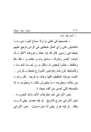 ‫א‬                                   ‫٢٠٤‬
                                    ‫א‬   ‫א‬      ‫**‬
‫- ﺒﺘﻤﺴﺤﻬﺎ ﻓﻲ ﺩﻗﻨﻲ ﻴﺎ ﻭﻻ ﺴﻤﺎﺡ ﺍﻟﻤﺭﻩ ﺩﻱ، ﻤـﺎ‬
‫ﺘﺂﺨﺫﻨﻴﺵ ﻋﻠﻰ ﺭﺃﻱ ﺍﻟﻤﺜل ﺨﺒﻁﺘﻴﻥ ﻓﻲ ﺍﻟﺭﺍﺱ ﺘﻭﺠﻊ ﻋﻠﻴﻬﻡ‬
‫ﺨﺒﻁﻪ ﻓﻲ ﺭﺍﺴﻴﻥ. ﻗﺎل ﻟﻙ ﺍﻴﻪ ﻋﻤﻙ ﺯﻏﺭﻭﻁﻪ ؟ ﻗﺎل ﻟـﻙ‬
‫ﺸﻭﻑ: ﺃﺒﺼﺭ ﻭﻤﺩﺭﻙ ، ﺴﺎﻤﺒﻭ ﻭﺍﺒـﻭ ﺠﻠﻤﺒـﻭ ، ﻤﻠﻘـﺎﻁ‬
‫ﻭﻤﻠﻘﺎﻁ ، ﺨﺸﻭﺍ ﻟﺒﻌﺽ ﺸـﻨﺎﻜل ﻤـﻥ ﺘﺤـﺕ ﻟﺘﺤـﺕ ،‬
‫ﻭﺍﻟﺸﺒﺎﺒﻴﻙ ﺍﺘﺭﺯﻋﺕ ﻭﻓﻭﺍﻨﻴﺱ ﺍﻟﺸﻭﺍﺭﻉ ﺘﺨﺒﻁ ﺒـﺎﻟﺭﺍﺱ ..‬
‫ﺍﺘﻠﻤﺕ ﺨﺭﻁﻪ ﺍﻟﻤﻠﻘﻁ ‪‬ﻪ ﻜﹼﻬﺎ ﻭﻫﺎﺕ ﻴﺎ ﻓﺭﺠﻪ . ﻜل ﻭﺍﺤـﺩ‬
                          ‫‪ ‬ﹾ ﹶ ِﻴ ﻠ‬
‫ﻤﻥ ﻤﻜﺎﻨﻪ ﻭﻤﻁﺭﺤﻪ ؛ ﻤﺎ ﻴﺘﻐﻴﺭﺵ ﻤﻜﺎﻨـﻪ ﻭﻤﻁﺭﺤـﻪ ﺇﻻ‬
                 ‫ﺒﺎﻟﺼﺩﻓﻪ ﺍﻟﻠﻲ ﺃﺤ ‪‬ﻥ ﻤﻥ ﺃﻟﻑ ﻤﻴﻌﺎﺩ !‬
                                 ‫‪‬ﺴ‬
‫ﻨﺤﻥ ﺍﻵﻥ ﻓﻲ ﺃﺤﺩ ﻤﺘﻨﺯﻫﺎﺕ ﺍﻷﺤـﺩﺍﺙ ﺍﻟﺠﺎﺭﻴـﻪ .‬
                                      ‫‪‬‬
‫ﻨﺤﻥ ﺍﻵﻥ ﻓﻲ ﻤﺩ ‪‬ﺝ ﺍﻟﺘﺎﺭﻴﺦ . ﻟﻭ ﻓﻴﻪ ﺤﺼﺎﺭ ﻴﺒﻘﻰ ﻗـ ‪‬ﺏ‬
 ‫ﺭ‬                                ‫‪ ‬ﺭ‬        ‫‪‬‬
‫ﻴﺘﻔﻙ . ﻟﻭ ﻓﻴﻪ ﻫﺯﺍﺭ ﻴﺒﻘﻰ ﺃﻨﺎ ﻤﺵ ﻤﺴﺌﻭل . ﻨﺤﻥ ﺍﻵﻥ ﻓﻲ‬
 