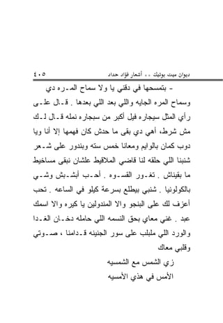 ‫٥٠٤‬                      ‫א‬   ‫א‬      ‫**‬           ‫א‬
      ‫- ﺒﺘﻤﺴﺤﻬﺎ ﻓﻲ ﺩﻗﻨﻲ ﻴﺎ ﻭﻻ ﺴﻤﺎﺡ ﺍﻟﻤـ ‪‬ﻩ ﺩﻱ‬
          ‫ﺭ‬
‫ﻭﺴﻤﺎﺡ ﺍﻟﻤ ‪‬ﻩ ﺍﻟﺠﺎﻴﻪ ﻭﺍﻟﻠﻲ ﺒﻌﺩ ﺍﻟﻠﻲ ﺒﻌﺩﻫﺎ . ﻗـﺎل ﻋﻠـﻰ‬
                                         ‫ﺭ‬
‫ﺭﺃﻱ ﺍﻟﻤﺜل ﺴﻴﺠﺎﺭﻩ ﻓﻴل ﺃﻜﺒﺭ ﻤﻥ ﺴﺒﺠﺎﺭﻩ ﻨﻤﻠﻪ ﻗـﺎل ﻟـﻙ‬
‫ﻤﺵ ﺸﺭﻁ، ﺃﻫﻲ ﺩﻱ ﺒﻘﻰ ﻤﺎ ﺤ ‪‬ﺵ ﻜﺎﻥ ﻓﻬﻤﻬﺎ ﺇﻻ ﺃﻨﺎ ﻭﻴﺎ‬
                      ‫ﺩ‬
‫ﺩﻭﺏ ﻜﻤﺎﻥ ﺒﺎﻟﻭﺍﻴﻡ ﻭﻤﻌﺎﻨﺎ ﺨﻤﺱ ﺴﺘﻪ ﻭﺒﻨﺩ ‪‬ﺭ ﻋﻠﻰ ﺸـﻌﺭ‬
          ‫ﻭ‬
‫ﺸﻨﺒﻨﺎ ﺍﻟﻠﻲ ﺤﻠﻘﻪ ﻟﻨﺎ ﻗﺎﻀﻲ ﺍﻟﻤﻼﻗﻴﻁ ﻋﻠﺸﺎﻥ ﻨﺒﻘﻰ ﻤﺴﺎﺨﻴﻁ‬
‫ﻤﺎ ﺒﻘﻴﻨﺎﺵ . ﺘﻐـﻭﺭ ﺍﻟﻘﺴـﻭﻩ . ﺃﺤـﺏ ﺃﺒﺸـﺒﺵ ﻭﺸـﻲ‬
‫ﺒﺎﻟﻜﻭﻟﻭﻨﻴﺎ . ﺸﻨﺒﻲ ﺒﻴﻁﻠﻊ ﺒﺴﺭﻋﺔ ﻜﻴﻠﻭ ﻓﻲ ﺍﻟﺴﺎﻋﻪ . ﺘﺤﺏ‬
‫ﺃﻋﺯﻑ ﻟﻙ ﻋﻠﻰ ﺍﻟﺒﻨﺠﻭ ﻭﺍﻻ ﺍﻟﻤﻨﺩﻭﻟﻴﻥ ﻴﺎ ﻜﻴﺭﻩ ﻭﺍﻻ ﺍﺴﻤﻙ‬
‫ﻋ ‪‬ﺩ . ﻏﻨﻲ ﻤﻌﺎﻱ ﺒﺤﻕ ﺍﻟﻨﺴﻤﻪ ﺍﻟﻠﻲ ﺤﺎﻤﻠﻪ ﺩﺨـﺎﻥ ﺍﻟﻐـﺩﺍ‬
                                               ‫‪‬ﺒ‬
‫ﻭﺍﻟﻭﺭﺩ ﺍﻟﻠﻲ ﻤﻠﺒﻠﺏ ﻋﻠﻰ ﺴﻭﺭ ﺍﻟﺠﻨﻴﻨﻪ ﻗـ ‪‬ﺍﻤﻨﺎ ، ﺼـﻭﺘﻲ‬
            ‫ﺩ‬
                                         ‫ﻭﻗﻠﺒﻲ ﻤﻌﺎﻙ‬
                        ‫ﺯﻱ ﺍﻟﺸﻤﺱ ﻤﻊ ﺍﻟﺸﻤﺴﻴﻪ‬
                        ‫ﺍﻷﻤﺱ ﻓﻲ ﻫﺫﻱ ﺍﻷﻤﺴﻴﻪ‬
 