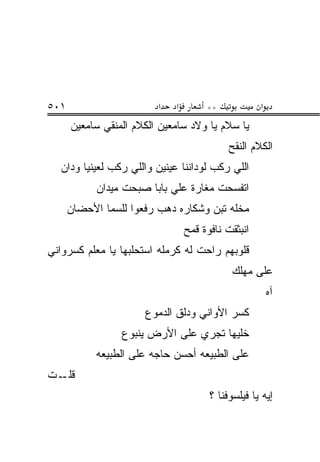 ‫١٠٥‬                      ‫א‬    ‫א‬         ‫**‬            ‫א‬
      ‫ﻴﺎ ﺴﻼﻡ ﻴﺎ ﻭﻻﺩ ﺴﺎﻤﻌﻴﻥ ﺍﻟﻜﻼﻡ ﺍﻟﻤﻨﻘﻲ ﺴﺎﻤﻌﻴﻥ‬
                                             ‫ﺍﻟﻜﻼﻡ ﺍﻟﻨﻘﺢ‬
  ‫ﺍﻟﻠﻲ ﺭ ﹼﺏ ﻟﻭﺩﺍﻨﻨﺎ ﻋﻴﻨﻴﻥ ﻭﺍﻟﻠﻲ ﺭ ﹼﺏ ﻟﻌﻴﻨﻴﺎ ﻭﺩﺍﻥ‬
               ‫ﻜ‬                        ‫ﻜ‬
            ‫ﺍﺘﻔﺴﺤﺕ ﻤﻐﺎﺭﺓ ﻋﻠﻲ ﺒﺎﺒﺎ ﺼﺒﺤﺕ ﻤﻴﺩﺍﻥ‬
      ‫ﻤﺨﻠﻪ ﺘﺒﻥ ﻭﺸﻜﺎﺭﻩ ﺩﻫﺏ ﺭﻓﻌﻭﺍ ﻟﻠﺴﻤﺎ ﺍﻷﺤﻀﺎﻥ‬
                                  ‫ﺍﻨﺒﺜ ﹶﺕ ﻨﺎﻓﻭﺓ ﻗﻤﺢ‬
                                             ‫ﹶﻘ‬
‫ﻗﻠﻭﺒﻬﻡ ﺭﺍﺤﺕ ﻟﻪ ﻜﺭﻤﹼﻪ ﺍﺴﺘﺤﻠﺒﻬﺎ ﻴﺎ ﻤﻌﻠﻡ ﻜﺴﺭﻭﺍﻨﻲ‬
                          ‫ﻠ‬
                                              ‫ﻋﻠﻰ ﻤﻬﻠﻙ‬
                                                          ‫ﺁﻩ‬
                      ‫ﻜﺴﺭ ﺍﻷﻭﺍﻨﻲ ﻭﺩﻟﻕ ﺍﻟﺩﻤﻭﻉ‬
                 ‫ﺨﻠﻴﻬﺎ ﺘﺠﺭﻱ ﻋﻠﻰ ﺍﻷﺭﺽ ﻴﻨﺒﻭﻉ‬
            ‫ﻋﻠﻰ ﺍﻟﻁﺒﻴﻌﻪ ﺃﺤﺴﻥ ﺤﺎﺠﻪ ﻋﻠﻰ ﺍﻟﻁﺒﻴﻌﻪ‬
‫ـﺕ‬‫ﻗﻠـ‬
                                        ‫ﺇﻴﻪ ﻴﺎ ﻓﻴﹶﺴﻭﻓﻨﺎ ؟‬
                                               ‫ﹶ ‪‬ﻠ‬
 