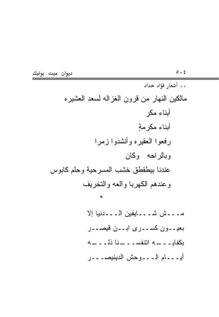 ‫א‬                                         ‫٤٠٥‬
                                ‫א‬     ‫א‬        ‫**‬
    ‫ﻤﺎﻟﻜﻴﻥ ﺍﻟﻨﻬﺎﺭ ﻤﻥ ﻗﺭﻭﻥ ﺍﻟﻐﺯﺍﻟﻪ ﻟﺴﻌﺩ ﺍﻟﻌﺸﻴﺭﻩ‬
                                ‫ﺃﺒ ﹶﺎﺀ ﻤﻜﹾﺭ‬
                                       ‫‪‬ﻨ‬
                             ‫ﺃﺒ ﹶﺎﺀ ﻤﻜ ‪‬ﻤﺔ‬
                             ‫ﹾﺭ ٍ‬     ‫‪‬ﻨ‬
              ‫ﺭﻓﻌﻭﺍ ﺍﻟﻌﻘﻴﺭﻩ ﻭﺃﻨﺸﺩﻭﺍ ﺯﻤ ‪‬ﺍ‬
               ‫‪ ‬ﺭ‬
                        ‫ﻭﺒﺎﻟﺭﺍﺤﻪ ﻭﻜﺎﻥ‬
‫ﻋﻨﺩﻨﺎ ﺒﻴﻁﻘﻁﻕ ﺨﺸﺏ ﺍﻟﻤﺴﺭﺤﻴﺔ ﻭﺤﻠﻡ ﻜﺎﺒﻭﺱ‬
          ‫ﻭﻋﻨﺩﻫﻡ ﺍﻟﻜﻬﺭﺒﺎ ﻭﺍﻟﻌﻪ ﻭﺍﻟﺘﺨﺭﻴﻑ‬
               ‫*‬
           ‫ﻤـــﺵ ﺸـــﺎﻴﻔﻴﻥ ﺍﻟـــﺩﻨﻴﺎ ﺇﻻ‬
           ‫ﹼ‬
           ‫ﺒﻌﻴــﻭﻥ ﻜﺴــﺭﻯ ﺍﺒــﻥ ﻗﻴﺼــﺭ‬
           ‫ـﻪ‬
            ‫ـﻨﺎ ﺫﹼـــ‬
               ‫ـﻪ ﺍﺘﻨﻔﺴـــ ﻟ‬
                           ‫ﺒﻜﻔﺎﻴـــ‬
           ‫ﺃ ‪‬ـــﺎﻡ ﺍﻟـــﻭﺤﺵ ﺍﻟﺩﻴﻨﻴ ‪‬ـــﺭ‬
               ‫ﹶ ‪‬ﺼ‬                   ‫ﻴ‬
 