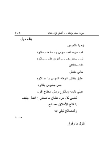 ‫٥٠٥‬                     ‫א‬   ‫א‬      ‫**‬             ‫א‬
      ‫ﺒﺘﻘــﻭل‬
                                        ‫ﺇﻴﻪ ﻴﺎ ﻏﻨ ‪‬ﻭﺱ‬
                                          ‫ﹶ ﹶﻤ‬
                ‫ـﻼﻭﻩ‬
                   ‫ـﻭﺱ ـﺎ ﺤــ‬
                        ‫ﻴــ‬ ‫ـﺭﻁ ﺍﻟﻤــ‬
                                    ‫ﺸــ‬
                ‫ـﻼﻭﻩ‬
                   ‫ـﺎﻤﻭﺱ ﺒﻘـــ‬
                             ‫ـﺹ ﺠـــ‬
                                   ‫ﻨـــ‬
                                        ‫ﻜﻠﺕ ﻤﺎﻜﻠﺘﺵ‬
                                         ‫ﺠﺎﻨﻲ ﻤﻔﺘﺵ‬
                ‫ﻋﺎﻭﺯ ﻴﻨﺘﺵ ﺸﺭﻁﻪ ﺍﻟﻤﻭﺱ ﻴﺎ ﺤـﻼﻭﻩ‬
                 ‫ﻨﺹ ﺠﺎﻤﻭﺱ ﺒﻘﻼﻭﻩ‬
                ‫ﻋﻴﻨﻲ ﻨﺎﻴﻤﻪ ﻭﺒﺎﺘﻜﺭﻉ ﻭﻤﺵ ﻤﺤﺘﺎﺝ ﺃﻗﻭل‬
      ‫ﻟﻨﻔﺴﻲ ﻜل ﻤﺭﻩ ﻋﺸﺎﻥ ﻤﺎﺍﻨﺴﺎﺵ : ﺍﻋﻤل ﺠﻠﻨﻑ‬
                        ‫ﻴﺎ ﻓﺎﻟﺢ ﺍﻷﺨﻼﻕ ﻤﺼﺎﻟﺢ‬
                            ‫ﻭﺍﻟﻤﺼﺎﻟﺢ ﺘﺒﻘﻰ ﺇﻴﻪ‬
‫ﻤــﺎ‬
                                        ‫ﺘﻘﻭل ﻴﺎ ﻭ ﱡﻭﻕ‬
                                          ‫‪‬ﻓ‬
 