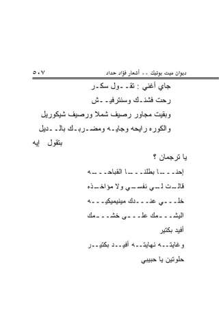 ‫٧٠٥‬                   ‫א‬   ‫א‬     ‫**‬           ‫א‬
               ‫ﺠﺎﻱ ﺃﻏﻨﻲ : ﺘﻘــﻭل ﺴﻜـﺭ‬
                ‫ﺭﺤﺕ ﻓﺸﻨـﻙ ﻭﺴﻨﺘﺭﻓﻴــﺵ‬
  ‫ﻭﺒﻘﻴﺕ ﻤﺠﺎﻭﺭ ﺭﺼﻴﻑ ﺸﻤﻼ ﻭﺭﺼﻴﻑ ﺸﻴﻜﻭﺭﻴل‬
 ‫ﻭﺍﻟﻜﻭﺭﻩ ﺭﺍﻴﺤﻪ ﻭﺠﺎﻴـﻪ ﻭﻤﻀـﺭﺒـﻙ ﺒﺎﻟــﺩﻴل‬
‫ﺒﺘﻘﻭل ﺇﻴﻪ‬
                                     ‫ﻴﺎ ﺘﺭﺠﻤﺎﻥ ؟‬
               ‫ـﻪ‬
                ‫ـﺎ ﺍﻟﻘﺒﺎﺤـــ‬
                           ‫ـﺎ ﺒﻁﹼﻨـــ‬
                               ‫ﻠ‬    ‫ﺇﺤﻨـــ‬
               ‫ـﺫﻩ‬
                 ‫ـﻲ ﻭﻻ ﻤﺅﺍﺨـ‬
                           ‫ـﺕ ـﻲ ﻨﻔﺴـ‬
                                 ‫ﻗﺎﻟـ ﻟـ‬
               ‫ﺨﹼـــﻲ ﻋﻨـــﺩﻙ ﻤﻴﻨﻴﻤﻴﻜ ‪‬ـــﻪ‬
                   ‫ﻴ‬                     ‫ﻠ‬
               ‫ﺍﻟﻴ ﹶــ ـﻤ‪‬ﻙ ﻋﻠــ ـﻰ ﺨﺸــ ـﻤﻙ‬
                 ‫ـ‬       ‫ـ‬             ‫ﺸ‬
                                      ‫ﺃﻓﻴﺩ ﺒﻜﺘﻴﺭ‬
               ‫ﻭﻏﺎﻴﺘــﻪ ﻨﻬﺎﻴﺘــﻪ ﺃﻓﻴــﺩ ﺒﻜﺘﻴــﺭ‬
                                ‫ﺤﻠﻭﺘﻴﻥ ﻴﺎ ﺤﺒﻴﺒﻲ‬
 