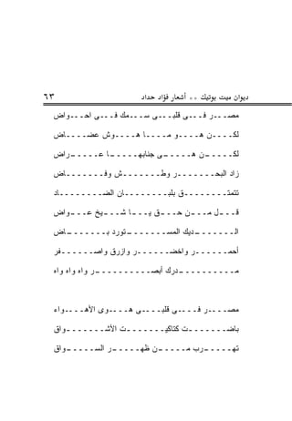 ‫٣٦‬                    ‫א‬   ‫א‬     ‫**‬         ‫א‬
 ‫ﻤﺼـــﺭ ﻓـــﻰ ﻗﻠﺒـــﻰ ﺴـــﻤﻙ ﻓـــﻰ ﺍﺤـــﻭﺍﺽ‬

 ‫ﻟﻜــــﻥ ﻫــــﻭ ﻤــــﺎ ‪‬ــــﻭﺵ ﻋﻀــــﺎﺽ‬
                ‫ﻫ‬        ‫‪‬‬

 ‫ـﺭﺍﺽ‬
    ‫ـﺎ ﻋـــــ‬
            ‫ـﻰ ﺠﻨﺎﺒﻬـــــ‬
                        ‫ـﻥ ﻫـــــ‬
                                ‫ﻟﻜـــــ‬

 ‫ﺯﺍﺩ ﺍﻟﺒﺤـــــــﺭ ﻭﻁـــــــﺵ ﻭﻓـــــــﺎﺽ‬

 ‫ﺘﺘﻤﺘــــــــﻕ ﺒﻠﺒــــــــﺎﻥ ﺍﻟﻀــــــــﺎﺩ‬

 ‫ـ ‪‬ﺍﺽ‬
   ‫ـﻴﺦ ﻋـــ ﻭ‬
            ‫ـﺎ ﺸـــ‬
                  ‫ـﻕ ﻴـــ‬
                        ‫ـﻥ ﺤـــ‬
                              ‫ـل ﻤـــ‬
                                    ‫ﻗـــ‬

 ‫ـﺎﺽ‬
   ‫ـﺘﻭﺭﺩ ﺒـــــــ‬
                ‫ـﺩﻴﻙ ﺍﻟﻤﺴـــــــ‬
                               ‫ﺍﻟـــــــ‬

 ‫ﺃﺤﻤــــــﺭ ﻭﺍﺨﻀــــــﺭ ﻭﺍﺯﺭﻕ ﻭﺍﺼــــــﻔﺭ‬

 ‫ـﺭ ﻭﺍﻩ ﻭﺍﻩ ﻭﺍﻩ‬
              ‫ـﺩﺭﻙ ﺃﺒﺼــــــــــ‬
                               ‫ﻤــــــــــ‬



 ‫ﻤﺼــــﺭ ﻓــــﻰ ﻗﻠﺒــــﻰ ﻫــــ ‪‬ﻯ ﺍﻷﻫــــﻭﺍﺀ‬
             ‫ﻭ‬

 ‫ﺒﺎﻀــــــ ـﺕ ﻜﺘﺎﻜﻴــــــ ـﺕ ﺍﻷﺸــــــ ـﻭﺍﻕ‬
    ‫ـ‬            ‫ـ‬              ‫ـ‬

 ‫ـﻭﺍﻕ‬
   ‫ـﺭ ﺍﻟﺴـــــ ‪‬‬
               ‫ـﻥ ﻅﻬـــــ‬
                        ‫ـﺭﺏ ﻤـــــ‬
                                 ‫ﺘﻬـــــ‬
 