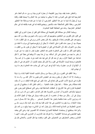 ‫ﻭﺍﻟﻤﺘﻔﻨﻥ ﻋﻨﺩﻤﺎ ﻴﻘﻑ ﺒﻴﻨﻨﺎ ﻭﺒﻴﻥ ﺍﻟﻁﺒﻴﻌﺔ، ﺃﻭ ﺒﻌﺒﺎﺭﺓ ﺃﺨﺭﻯ ﺒﻴﻨﻨﺎ ﻭﺒـﻴﻥ ﻋـﺎﻟﻡ ﺍﻟﻤﻅـﺎﻫﺭ‬
‫ﺍﻟﺨﺎﺭﺠﻴﺔ ﻜﻤﺎ ﺘﻘﻊ ﻋﻠﻰ ﺍﻟﺤﻭﺍﺱ، ﻓﺈﻨﻪ ﻻ ﻴﺤﻜﻰ ﻤﺎ ﻴﻨﺘﺨﺒﻪ ﻤﻥ ﻫﺫﺍ ﺍﻟﻌﺎﻟﻡ ﻭﻻ ﻴﺼﻔﻪ ﻓﻘﻁ، ﻭﻟﻜﻨﻪ‬
‫ﻴﺭﻴﺩ ﺃﻥ ﻴﻘﻭل ﻟﻨﺎ ﺸﻴﺌﺎ ﻤﺎ ﻋﻥ ﻫﺫﺍ ﺍﻟﻤﻅﻬﺭ ﺍﻟﺨﺎﺭﺠﻰ، ﺃﻭ ﺸﻴﺌﺎ ﻤﺎ ﻋﻥ ﻨﻔﺴﻪ ﺒﻭﺴﺎﻁﺔ ﻫﺫﺍ ﺍﻟﻤﻅﻬﺭ‬
                             ‫ﹰ‬                                 ‫ﹰ‬
‫ﺍﻟﺨﺎﺭﺠﻰ. ﻭﻫﻜﺫﺍ ﺘﻠﺘﻘﻰ ﺍﻟﻤﻼﺤﻅﺔ ﻋﻨﺩﻩ ﺒﺎﻟﺸﻌﻭﺭ ﻭﻴﺠﺘﻤﻊ ﻜﺸﻔﻪ ﻟﻤﺎ ﻓﻰ ﻨﻔﺴﻪ ﺒﻜﺸﻔﻪ ﻟﻤﺎ ﻓﻰ ﻋﺎﻟﻡ‬
                                      ‫ﺍﻟﻤﻅﺎﻫﺭ ﺍﻟﺨﺎﺭﺠﻴﺔ. ﻭﻫﺫﻩ ﻫﻰ ﺍﻟﻤﻁﺎﺒﻘﺔ ﺍﻟﻔﻨﻴﺔ ﺍﻟﻤﻨﺸﻭﺩﺓ.‬
‫ﻭﻴﺴﻠﻤﻨﺎ ﺍﻟﻜﻼﻡ ﻋﻥ ﻤﺤﺎﻜﺎﺓ ﺍﻟﻔﻥ ﻟﻠﻁﺒﻴﻌﺔ ﺇﻟﻰ ﻤﺤﺎﻜﺎﺓ ﺍﻟﻔﻥ ﻟﻠﻔﻥ ﺃﻭ ﺒﻌﺒﺎﺭﺓ ﺃﺨﺭﻯ ﺇﻟﻰ ﺍﻟﺘﻘﻠﻴﺩ‬
‫ﻓﻰ ﺍﻟﻔﻥ، ﻓﺈﻥ ﻜﺜﻴﺭﻴﻥ ﻤﻥ ﺍﻟﻤﺘﻔﻨﻨﻴﻥ ﻴﺴﺘﻬﻭﻴﻬﻡ ﻓﻥ ﺍﻟﻤﺒـﺭﺯﻴﻥ ﻭﺍﻟﻤـﺸﻬﻭﺭﻴﻥ ﻭﻴﻘﻔـﻭﻥ ﺃﻨﻔـﺴﻬﻡ‬
‫ﻭﺠﻬﻭﺩﻫﻡ ﻋﻠﻰ ﺘﻘﻠﻴﺩﻫﻡ ﻭﺍﺤﺘﺫﺍﺀ ﻁﺭﻴﻘﺘﻬﻡ. ﻭﻗﺩ ﻜﺎﻥ ﺒﻌﺽ ﺍﻟﻨﺎﺱ ﻴﺭﻯ ﻓﻰ ﺤـﺫﻕ ﺍﻟﺘﻘﻠﻴـﺩ ﻓﻨـﺎ‬
‫ﹰ‬
‫ﺠﻤﻴ ﹰ، ﺒﻴﺩ ﺃﻥ ﻤﺠﺭﺩ ﻫﺫﻩ ﺍﻟﻘﺩﺭﺓ ﻋﻠﻰ ﺍﻻﺤﺘﺫﺍﺀ ﻻ ﻴﻤﻜﻥ ﺃﻥ ﺘﺭﻓﻊ ﺼﺎﺤﺒﻬﺎ ﺇﻟﻰ ﻤﺭﺘﺒـﺔ ﺍﻟﻤﺘﻔـﻨﻥ‬
                                                                              ‫ﻼ‬
‫ﺒﺤﺎل ﻤﻥ ﺍﻷﺤﻭﺍل، ﺫﻟﻙ ﻷﻥ ﺍﻷﺼﺎﻟﺔ ﻓﻰ ﺍﻟﻔﻥ ﺃﻭ ﺍﻟﻌﺒﻘﺭﻴﺔ ﻓﻴﻪ ﻻ ﻴﻤﻜﻥ ﺃﻥ ﺘﻘﻭﻡ ﻋﻠـﻰ ﺍﻟﺘﻘﻠﻴـﺩ،‬
‫ﻭﻟﻌﻠﻬﺎ ﺘﻘﻭﻡ ﺃﻜﺜﺭ ﻤﺎ ﺘﻘﻭﻡ ﻋﻠﻰ ﺍﻟﻤﻐﺎﻴﺭﺓ، ﻓﻨﺤﻥ ﻨﻌﺩ ﺍﻟﻤﺘﻔﻨﻥ ﻋﺒﻘﺭﻴﺎ ﺒﻘﺩﺭ ﻤﺎ ﻴﻨﻔﺭﺩ ﺒﻪ ﻋﻥ ﻏﻴﺭﻩ،‬
                          ‫ﹰ‬
‫ﺃﻭ ﺒﻘﺩﺭ ﻤﺎ ﻨﺠﺩﻩ ﻤﻥ ﺍﻟﻤﻐﺎﻴﺭﺓ ﻓﻰ ﺁﺜﺎﺭ ﺃﺴﻼﻓﻪ. ﺒﻴﺩ ﺃﻥ ﻫﺫﺍ ﻴﺠﺏ ﺃﻻ ﻴﻭﻗﻌﻨﺎ ﻓﻰ ﺨﻁﺄ ﺁﺨﺭ ﻻ ﺘﻘل‬
‫ﺸﻨﺎﻋﺘﻪ ﻋﻥ ﺍﻟﺨﻁﺄ ﺍﻷﻭل، ﻭﻫﻭ ﺃﻥ ﻨﻌﺩ ﻜل ﺃﺜﺭ ﻓﻨﻰ ﻓﻴﻪ ﻫﺫﻩ ﺍﻟﻤﻐـﺎﻴﺭﺓ، ﻋﺒﻘﺭﻴـﺔ ﺃﻭ ﺃﺼـﻴﻼ.‬
 ‫ﹰ‬
‫ﻓﺎﻟﻤﻐﺎﻴﺭﺓ ﻭﺤﺩﻫﺎ ﻟﻴﺴﺕ ﺍﻷﺼﺎﻟﺔ ﻓﻰ ﺍﻟﻔﻥ، ﻭﺇﻻ ﻜﺎﻥ ﻜل ﻤﻌﺘﻤﺩ ﻟﻠﺸﺫﻭﺫ ﺃﻭ ﺍﻻﻨﺤﺭﺍﻑ ﻓﻰ ﺍﻟـﻨﻅﻡ‬
‫ﺃﻭ ﺍﻹﻴﻘﺎﻉ ﺃﻭ ﺍﻟﺭﺴﻡ: ﻋﺒﻘﺭﻴﹰ، ﻭﺇﻨﻤﺎ ﺍﻹﺒﺩﺍﻉ ﻫﻭ ﺸﻰﺀ ﺁﺨﺭ ﺇﻟﻰ ﺠﺎﻨﺏ ﻫﺫﻩ ﺍﻟﻤﻐﺎﻴﺭﺓ ﻭﻫﻭ ﻤﺎ ﻨﺭﻴﺩ‬
                                                           ‫ﺎ‬
                                                                            ‫ﺃﻥ ﻨﻬﺘﺩﻯ ﺇﻟﻴﻪ.‬
‫ﻭﻫﺫﺍ ﺍﻟﺘﻘﻠﻴﺩ ﻓﻰ ﺍﻟﻔﻨﻭﻥ، ﻭﺇﻥ ﻜﺎﻥ ﻭﺴﻴﻠﺔ ﻤﻥ ﻭﺴﺎﺌل ﺘﺸﺫﻴﺏ ﺍﻟﺤﺎﺴﺔ ﺍﻟﻔﻨﻴﺔ ﺇﻨﺸﺎﺀ ﻭﺘـﺫﻭﻗﺎ‬
‫ﹰ‬
‫ﻭﺭﻴﺎﻀﺔ، ﺇﻻ ﺃﻨﻪ ﻻ ﻴﻤﻜﻥ ﺃﻥ ﻴﻜﻭﻥ ﻭﺤﺩﻩ ﻫﻭ ﺍﻟﻤﻘﻴﺎﺱ ﺍﻟﺫﻯ ﻨﻘﻴﺱ ﺒﻪ ﺍﻷﺜﺭ ﺍﻟﻔﻨـﻰ. ﻭﺃﻨـﺕ ﺇﺫﺍ‬
‫ﻨﻅﺭﺕ ﻓﻰ ﺘﺎﺭﻴﺦ ﺍﻷﺩﺏ ﺍﻟﻌﺭﺒﻰ ﻓﻠﻥ ﺘﺤﺘﺎﺝ ﺇﻟﻰ ﻋﻨﺎﺀ ﻜﺒﻴﺭ ﻓﻰ ﺘﺘﺒﻊ ﺇﻓﺎﺩﺓ ﺍﻟﺨﻠﻑ ﻤـﻥ ﺍﻟـﺴﻠﻑ‬
‫ﺇﻓﺎﺩﺓ ﻤﺘﻤﺜﻠﺔ ﻭﻏﻴﺭ ﻤﺘﻤﺜﻠﺔ ـ ﻜﻤﺎ ﻴﻘﻭل ﻋﻠﻤﺎﺀ ﺍﻟﺘﻐﺫﻴﺔ ـ ﻭﺃﻏﻠﺏ ﺍﻟﻅﻥ ﺃﻨﻙ ﺘـﺴﺘﻁﻴﻊ ﺃﻥ ﺘﺘﺒـﻴﻥ‬
‫ﺍﻟﺨﻁﻭﻁ ﺍﻟﺒﺎﺭﺯﺓ ﻓﻰ ﻫﺫﺍ ﺍﻟﺘﺎﺭﻴﺦ، ﺃﻭ ﺍﻟﺤﻠﻘﺎﺕ ﺍﻟﻤﺘﺩﺍﺨﻠﺔ ﻓﻴﻪ، ﻭﻫﻰ ﺍﻟﺘﻰ ﺍﺼﻁﻠﺢ ﺍﻟﻤﺅﺭﺨﻭﻥ ﻋﻠﻰ‬
‫ﺘﺴﻤﻴﺘﻬﺎ ﺒﺎﻟﻤﺫﺍﻫﺏ ﺍﻟﺸﻌﺭﻴﺔ ﺃﻭ ﺍﻟﻤﺩﺍﺭﺱ ﺍﻟﺸﻌﺭﻴﺔ، ﻓﻘﺩ ﻜﺎﻥ ﺍﻟﺸﺎﻋﺭ، ﻜﻐﻴﺭﻩ ﻤﻥ ﺍﻟﻨـﺎﺱ، ﻴﺘـﺄﺜﺭ‬
‫ﻭﻴﺅﺜﺭ ﻓﻰ ﺁﻥ.. ﻴﺘﺄﺜﺭ ﻤﻥ ﺴﺒﻘﻪ ﺃﻭ ﻋﺎﺼﺭﻩ، ﺃﻭ ﺘﺨﺭﺝ ﻋﻠﻴﻪ، ﻭﻴﺅﺜﺭ ﻓﻰ ﺠﻴﻠﻪ ﺃﻭ ﺍﻟﺠﻴل ﺍﻟﻼﺤـﻕ‬
‫ﻟﻪ، ﻭﺩﻭﺍﻭﻴﻥ ﺍﻷﺩﺏ ﻋﻨﺩﻨﺎ ﻁﺎﻓﺤﺔ ﺒﺄﺨﺒﺎﺭ ﻫﺫﺍ ﺍﻻﺘﺼﺎل ﺍﻟﻤﺴﺘﻤﺭ ـ ﻭﻟﻜﻥ ﻫﺫﺍ ﺍﻻﺘـﺼﺎل ﻟـﻴﺱ‬
‫ﻤﻌﻨﺎﻩ ﺍﻻﺤﺘﺫﺍﺀ. ﻭﻤﺎ ﻴﻘﻭﻡ ﺒﻪ ﺍﻟﻨﺎﺸﺌﻭﻥ ﻓﻰ ﻫﺫﺍ ﺍﻟﺒﺎﺏ ﻗﻠﻤﺎ ﻴﻌﺩ ﻓﻨﹰ، ﻭﻫﻭ ﺃﺸﺒﻪ ﺒﺎﻟﺘـﺩﺭﻴﺏ ﻋﻠـﻰ‬
                         ‫ﺎ‬
‫ﺘﺤﺴﻴﻥ ﺍﻟﺨﻁﻭﻁ ﻤﻥ ﺍﻟﻨﻤﺎﺫﺝ ﺍﻟﻤﻌﺩﺓ ﻟﺫﻟﻙ، ﻭﻟﻥ ﻴﻘﻭل ﺃﺤﺩ ﺇﻥ ﺍﻟﻨﺎﺸﻰﺀ، ﻤﻬﻤﺎ ﻴﺒﻠﻎ ﻤـﻥ ﺍﻟﺤـﺫﻕ‬
‫ﻭﺍﻟﺒﺭﺍﻋﺔ، ﻴﺴﺘﻁﻴﻊ ﺃﻥ ﻴﺴﺘﺤﺩﺙ ﺍﻟﻤﻁﺎﺒﻘﺔ ﻟﻠﻨﻤﻭﺫﺝ ﺍﺴﺘﺤﺩﺍﺙ ﺁﻟﺔ ﺍﻟﺘﺼﻭﻴﺭ ﻟﻬﺎ، ﻭﻫﻰ ﺍﻟﺘﻰ ﻴﻌﺘﻤﺩ‬
‫ﻋﻠﻴﻬﺎ ﺍﻟﻁﺎﺒﻌﻭﻥ ﻓﻰ ﺼﻨﺎﻋﺔ "ﺍﻟﻜﻠﻴﺸﻴﻪ". ﻭﻻ ﺘﻐﺭﻨﻙ ﻫﺫﻩ ﺍﻟﺘﺩﺍﺭﻴﺏ ﺃﻭ ﺍﻟﺘﻤﺎﺭﻴﻥ ﺍﻟﺘﻰ ﻴﻠﺠـﺄ ﺇﻟﻴﻬـﺎ‬
‫ﺍﻟﺸﺎﺫﻭﻥ ﻭﺒﻌﺽ ﺍﻟﻤﺤﺘﺭﻓﻴﻥ ﻤﻥ ﺍﻟﻤﻨﺤﻭﻟﻴﻥ ﻋﻠﻰ ﺍﻟﻔﻥ، ﻭﻨﻘﺼﺩ ﺒﻬﺎ ﻨﻘل ﺍﻟﺼﻭﺭ ﻭﺍﻟﻤﻌﺎﻨﻰ ﻁﺒـﻕ‬



‫٨٢‬
 