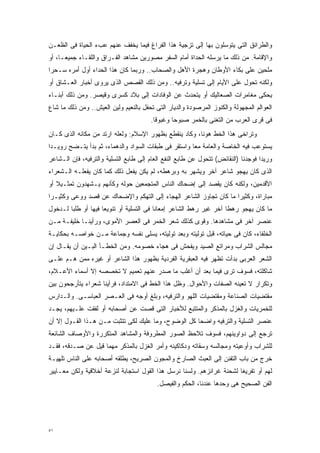 ‫ﻭﺍﻟﻁﺭﺍﺌﻕ ﺍﻟﺘﻰ ﻴﺘﻭﺴﻠﻭﻥ ﺒﻬﺎ ﺇﻟﻰ ﺘﺯﺠﻴﺔ ﻫﺫﺍ ﺍﻟﻔﺭﺍﻍ ﻓﻴﻤﺎ ﻴﺨﻔﻑ ﻋﻨﻬﻡ ﻋﺏﺀ ﺍﻟﺤﻴﺎﺓ ﻓﻰ ﺍﻟﻅﻌـﻥ‬
‫ﻭﺍﻹﻗﺎﻤﺔ. ﻤﻥ ﺫﻟﻙ ﻤﺎ ﻴﺭﺴﻠﻪ ﺍﻟﺤﺩﺍﺓ ﺃﻤﺎﻡ ﺍﻟﺴﻔﺭ ﻤﺼﻭﺭﻴﻥ ﻤﺸﺎﻫﺩ ﺍﻟﻔـﺭﺍﻕ ﻭﺍﻟﻠﻘـﺎﺀ ﺠﻤﻴﻌـﹰ، ﺃﻭ‬
    ‫ﺎ‬
‫ﻤﻠﺤﻴﻥ ﻋﻠﻰ ﺒﻜﺎﺀ ﺍﻷﻭﻁﺎﻥ ﻭﻫﺠﺭﺓ ﺍﻷﻫل ﻭﺍﻟﺼﺤﺎﺏ.. ﻭﺭﺒﻤﺎ ﻜﺎﻥ ﻫﺫﺍ ﺍﻟﺤﺩﺍﺀ ﺃﻭل ﺃﻤﺭﻩ ﺴـﺤﺭﺍ‬
‫ﹰ‬
‫ﻭﻟﻜﻨﻪ ﺘﺤﻭل ﻋﻠﻰ ﺍﻷﻴﺎﻡ ﺇﻟﻰ ﺘﺴﻠﻴﺔ ﻭﺘﺭﻓﻴﻪ.. ﻭﻤﻥ ﺫﻟﻙ ﺍﻟﻘﺼﺹ ﺍﻟﺫﻯ ﻴﺭﻭﻯ ﺃﺨﺒﺎﺭ ﺍﻟﻌـﺸﺎﻕ ﺃﻭ‬
‫ﻴﺤﻜﻰ ﻤﻐﺎﻤﺭﺍﺕ ﺍﻟﺼﻌﺎﻟﻴﻙ ﺃﻭ ﻴﺘﺤﺩﺙ ﻋﻥ ﺍﻟﻭﻓﺎﺩﺍﺕ ﺇﻟﻰ ﺒﻼﺩ ﻜﺴﺭﻯ ﻭﻗﻴﺼﺭ. ﻭﻤﻥ ﺫﻟﻙ ﺃﺒﻨـﺎﺀ‬
‫ﺍﻟﻌﻭﺍﻟﻡ ﺍﻟﻤﺠﻬﻭﻟﺔ ﻭﺍﻟﻜﻨﻭﺯ ﺍﻟﻤﺭﺼﻭﺩﺓ ﻭﺍﻟﺩﻴﺎﺭ ﺍﻟﺘﻰ ﺘﺤﻔل ﺒﺎﻟﻨﻌﻴﻡ ﻭﻟﻴﻥ ﺍﻟﻌﻴﺵ.. ﻭﻤﻥ ﺫﻟﻙ ﻤﺎ ﺸﺎﻉ‬
                                       ‫ﻓﻰ ﻗﺭﻯ ﺍﻟﻌﺭﺏ ﻤﻥ ﺍﻟﺘﻐﻨﻰ ﺒﺎﻟﺨﻤﺭ ﺼﺒﻭﺤﺎ ﻭﻏﺒﻭﻗﺎ.‬
                                        ‫ﹰ‬      ‫ﹰ‬
‫ﻭﺘﺭﺍﺨﻰ ﻫﺫﺍ ﺍﻟﺨﻁ ﻫﻭﻨﹰ، ﻭﻜﺎﺩ ﻴﻨﻘﻁﻊ ﺒﻅﻬﻭﺭ ﺍﻹﺴﻼﻡ: ﻭﻟﻌﻠﻪ ﺍﺭﺘﺩ ﻤﻥ ﻤﻜﺎﻨﻪ ﺍﻟﺫﻯ ﻜـﺎﻥ‬
                                                       ‫ﺎ‬
‫ﻴﺴﺘﻭﻋﺏ ﻓﻴﻪ ﺍﻟﺨﺎﺼﺔ ﻭﺍﻟﻌﺎﻤﺔ ﻤﻌﺎ ﻭﺍﺴﺘﻘﺭ ﻓﻰ ﻁﺒﻘﺎﺕ ﺍﻟﺴﻭﺍﺩ ﻭﺍﻟﺩﻫﻤﺎﺀ، ﺜﻡ ﺒﺩﺃ ﻴﺘـﻀﺢ ﺭﻭﻴـﺩﺍ‬
‫ﹰ‬                                                    ‫ﹰ‬
‫ﻭﺭﻴﺩﺍ ﻓﻭﺠﺩﻨﺎ )ﺍﻟﻨﻘﺎﺌﺽ( ﺘﺘﺤﻭل ﻋﻥ ﻁﺎﺒﻊ ﺍﻟﻨﻔﻊ ﺍﻟﻌﺎﻡ ﺇﻟﻰ ﻁﺎﺒﻊ ﺍﻟﺘﺴﻠﻴﺔ ﻭﺍﻟﺘﺭﻓﻴﻪ، ﻓﺈﻥ ﺍﻟـﺸﺎﻋﺭ‬
                                                                                  ‫ﹰ‬
‫ﺍﻟﺫﻯ ﻜﺎﻥ ﻴﻬﺠﻭ ﺸﺎﻋﺭ ﺁﺨﺭ ﻭﻴﺸﻬﺭ ﺒﻪ ﻭﺒﺭﻫﻁﻪ، ﻟﻡ ﻴﻜﻥ ﻴﻔﻌل ﺫﻟﻙ ﻜﻤﺎ ﻜﺎﻥ ﻴﻔﻌﻠـﻪ ﺍﻟـﺸﻌﺭﺍﺀ‬
‫ﺍﻷﻗﺩﻤﻴﻥ، ﻭﻟﻜﻨﻪ ﻜﺎﻥ ﻴﻘﺼﺩ ﺇﻟﻰ ﺇﻀﺤﺎﻙ ﺍﻟﻨﺎﺱ ﺍﻟﻤﺘﺠﻤﻌﻴﻥ ﺤﻭﻟﻪ ﻭﻜﺄﻨﻬﻡ ﻴـﺸﻬﺩﻭﻥ ﺘﻤﺜـﻴﻼ ﺃﻭ‬
   ‫ﹰ‬
‫ﻤﺒﺎﺭﺍﺓ، ﻭﻜﺜﻴﺭﺍ ﻤﺎ ﻜﺎﻥ ﺘﺠﺎﻭﺯ ﺍﻟﺸﺎﻋﺭ ﺍﻟﻬﺠﺎﺀ ﺇﻟﻰ ﺍﻟﺘﻬﻜﻡ ﻭﺍﻹﻀﺤﺎﻙ ﻋﻥ ﻗﺼﺩ ﻭﻭﻋﻰ ﻭﻜﺜﻴـﺭﺍ‬
‫ﹰ‬                                                                 ‫ﹰ‬
‫ﻤﺎ ﻜﺎﻥ ﻴﻬﺠﻭ ﺭﻫﻁﺎ ﺁﺨﺭ ﻏﻴﺭ ﺭﻫﻁ ﺍﻟﺸﺎﻋﺭ ﺇﻤﻌﺎﻨﺎ ﻓﻰ ﺍﻟﺘﺴﻠﻴﺔ ﺃﻭ ﺘﻨﻭﻴﻌﺎ ﻓﻴﻬﺎ ﺃﻭ ﻁﻠﺒﺎ ﻟـﺩﺨﻭل‬
       ‫ﹰ‬            ‫ﹰ‬                    ‫ﹰ‬                         ‫ﹰ‬
‫ﻋﻨﺼﺭ ﺁﺨﺭ ﻓﻰ ﻤﺸﺎﻫﺩﻫﺎ. ﻭﻗﻭﻯ ﻜﺫﻟﻙ ﺸﻌﺭ ﺍﻟﺨﻤﺭ ﻓﻰ ﺍﻟﻌﺼﺭ ﺍﻷﻤﻭﻯ، ﻭﺭﺃﻴﻨـﺎ ﺨﻠﻴﻔـﺔ ﻤـﻥ‬
‫ﺍﻟﺨﻠﻔﺎﺀ، ﻜﺎﻥ ﻓﻰ ﺤﻴﺎﺘﻪ، ﻗﺒل ﺘﻭﻟﻴﺘﻪ ﻭﺒﻌﺩ ﺘﻭﻟﻴﺘﻪ، ﻴﺴﻠﻰ ﻨﻔﺴﻪ ﻭﺠﻤﺎﻋﺔ ﻤـﻥ ﺨﻭﺍﺼـﻪ ﺒﺤﻜﺎﻴـﺔ‬
‫ﻤﺠﺎﻟﺱ ﺍﻟﺸﺭﺍﺏ ﻭﻤﺭﺍﺘﻊ ﺍﻟﺼﻴﺩ ﻭﻴﻔﺤﺵ ﻓﻰ ﻫﺠﺎﺀ ﺨﺼﻭﻤﻪ. ﻭﻤﻥ ﺍﻟﺨﻁـﺄ ﺍﻟﺒـﻴﻥ ﺃﻥ ﻴﻘـﺎل ﺇﻥ‬
‫ﺍﻟﺸﻌﺭ ﺍﻟﻌﺭﺒﻰ ﺒﺩﺃﺕ ﺘﻅﻬﺭ ﻓﻴﻪ ﺍﻟﻌﺒﻘﺭﻴﺔ ﺍﻟﻔﺭﺩﻴﺔ ﺒﻅﻬﻭﺭ ﻫﺫﺍ ﺍﻟﺸﺎﻋﺭ ﺃﻭ ﻏﻴﺭﻩ ﻤﻤﻥ ﻫـﻡ ﻋﻠـﻰ‬
‫ﺸﺎﻜﻠﺘﻪ، ﻓﺴﻭﻑ ﺘﺭﻯ ﻓﻴﻤﺎ ﺒﻌﺩ ﺃﻥ ﺃﻏﻠﺏ ﻤﺎ ﺼﺩﺭ ﻋﻨﻬﻡ ﺘﻌﻤﻴﻡ ﻻ ﺘﺨﺼﺼﻪ ﺇﻻ ﺃﺴﻤﺎﺀ ﺍﻷﻋـﻼﻡ،‬
‫ﻭﺘﻜﺭﺍﺭ ﻻ ﺘﻌﻴﻨﻪ ﺍﻟﺼﻔﺎﺕ ﻭﺍﻷﺤﻭﺍل. ﻭﻅل ﻫﺫﺍ ﺍﻟﺨﻁ ﻓﻰ ﺍﻻﻤﺘﺩﺍﺩ، ﻓﺭﺃﻴﻨﺎ ﺸﻌﺭﺍﺀ ﻴﺘﺄﺭﺠﺤﻭﻥ ﺒﻴﻥ‬
‫ﻤﻘﺘﻀﻴﺎﺕ ﺍﻟﺼﻨﺎﻋﺔ ﻭﻤﻘﺘﻀﻴﺎﺕ ﺍﻟﻠﻬﻭ ﻭﺍﻟﺘﺭﻓﻴﻪ، ﻭﺒﻠﻎ ﺃﻭﺠﻪ ﻓﻰ ﺍﻟﻌـﺼﺭ ﺍﻟﻌﺒﺎﺴـﻰ. ﻭﺍﻟـﺩﺍﺭﺱ‬
‫ﻟﻠﺨﻤﺭﻴﺎﺕ ﻭﺍﻟﻐﺯل ﺒﺎﻟﻤﺫﻜﺭ ﻭﺍﻟﻤﺘﺘﺒﻊ ﻟﻸﺨﺒﺎﺭ ﺍﻟﺘﻰ ﻗﺼﺕ ﻋﻥ ﺃﺼﺤﺎﺒﻪ ﺃﻭ ﻟﻔﻘﺕ ﻋﻠـﻴﻬﻡ، ﻴﺠـﺩ‬
‫ﻋﻨﺼﺭ ﺍﻟﺘﺴﻠﻴﺔ ﻭﺍﻟﺘﺭﻓﻴﻪ ﻭﺍﻀﺤﺎ ﻜل ﺍﻟﻭﻀﻭﺡ، ﻭﻤﺎ ﻋﻠﻴﻙ ﻟﻜﻰ ﺘﺘﺜﺒﺕ ﻤـﻥ ﻫـﺫﺍ ﺍﻟﻘـﻭل ﺇﻻ ﺃﻥ‬
                                                    ‫ﹰ‬
‫ﺘﺭﺠﻊ ﺇﻟﻰ ﺩﻭﺍﻭﻴﻨﻬﻡ، ﻓﺴﻭﻑ ﺘﻼﺤﻅ ﺍﻟﺼﻭﺭ ﺍﻟﻤﻁﺭﻭﻓﺔ ﻭﺍﻟﻤﺸﺎﻫﺩ ﺍﻟﻤﺘﻜﺭﺭﺓ ﻭﺍﻷﻭﺼﺎﻑ ﺍﻟﺸﺎﺌﻌﺔ‬
‫ﻟﻠﺸﺭﺍﺏ ﻭﺃﻭﻋﻴﺘﻪ ﻭﻤﺠﺎﻟﺴﻪ ﻭﺴﻘﺎﺘﻪ ﻭﺩﻜﺎﻜﻴﻨﻪ ﻭﺃﻤﺭ ﺍﻟﻐﺯل ﺒﺎﻟﻤﺫﻜﺭ ﻤﻬﻤﺎ ﻗﻴل ﻋﻥ ﺼـﺩﻗﻪ، ﻓﻘـﺩ‬
‫ﺨﺭﺝ ﻤﻥ ﺒﺎﺏ ﺍﻟﺘﻔﻨﻥ ﺇﻟﻰ ﺍﻟﻌﺒﺙ ﺍﻟﺼﺎﺭﺥ ﻭﺍﻟﻤﺠﻭﻥ ﺍﻟﺼﺭﻴﺢ، ﻴﻁﻠﻘﻪ ﺃﺼﺤﺎﺒﻪ ﻋﻠﻰ ﺍﻟﻨﺎﺱ ﺘﻠﻬﻴـﺔ‬
‫ﻟﻬﻡ ﺃﻭ ﺘﻔﺭﻴﻐﺎ ﻟﺸﺤﻨﺔ ﻏﺭﺍﺌﺯﻫﻡ. ﻭﻟﺴﻨﺎ ﻨﺭﺴل ﻫﺫﺍ ﺍﻟﻘﻭل ﺍﺴﺘﺠﺎﺒﺔ ﻟﻨﺯﻋﺔ ﺃﺨﻼﻗﻴﺔ ﻭﻟﻜﻥ ﻤﻌـﺎﻴﻴﺭ‬
                                                                      ‫ﹰ‬
                                          ‫ﺍﻟﻔﻥ ﺍﻟﺼﺤﻴﺢ ﻫﻰ ﻭﺤﺩﻫﺎ ﻋﻨﺩﻨﺎ، ﺍﻟﺤﻜﻡ ﻭﺍﻟﻔﻴﺼل.‬




‫١٥‬
 