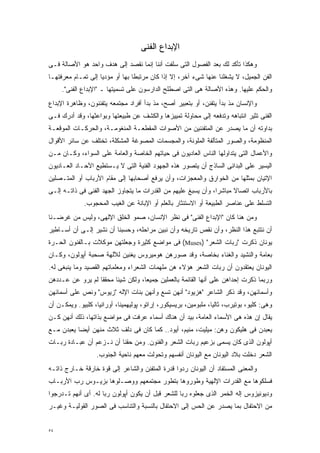 ‫ﺍﻹﺒﺩﺍﻉ ﺍﻟﻔﻨﻰ‬
‫ﻭﻫﻜﺫﺍ ﺘﺄﻜﺩ ﻟﻙ ﺒﻌﺩ ﺍﻟﻔﺼﻭل ﺍﻟﺘﻰ ﺴﻠﻔﺕ ﺃﻨﻨﺎ ﺇﻨﻤﺎ ﻨﻘﺼﺩ ﺇﻟﻰ ﻫﺩﻑ ﻭﺍﺤﺩ ﻫﻭ ﺍﻷﺼﺎﻟﺔ ﻓـﻰ‬
‫ﺍﻟﻔﻥ ﺍﻟﺠﻤﻴل، ﻻ ﻴﺸﻐﻠﻨﺎ ﻋﻨﻬﺎ ﺸﻰﺀ ﺁﺨﺭ، ﺇﻻ ﺇﺫﺍ ﻜﺎﻥ ﻤﺭﺘﺒﻁﺎ ﺒﻬﺎ ﺃﻭ ﻤﺅﺩﻴﺎ ﺇﻟﻰ ﺘﻤـﺎﻡ ﻤﻌﺭﻓﺘﻬـﺎ‬
                   ‫ﹰ‬            ‫ﹰ‬
     ‫ﻭﺍﻟﺤﻜﻡ ﻋﻠﻴﻬﺎ. ﻭﻫﺫﻩ ﺍﻷﺼﺎﻟﺔ ﻫﻰ ﺍﻟﺘﻰ ﺍﺼﻁﻠﺢ ﺍﻟﺩﺍﺭﺴﻭﻥ ﻋﻠﻰ ﺘﺴﻤﻴﺘﻬﺎ ـ "ﺍﻹﺒﺩﺍﻉ ﺍﻟﻔﻨﻰ".‬
‫ﻭﺍﻹﻨﺴﺎﻥ ﻤﺫ ﺒﺩﺃ ﻴﺘﻔﻨﻥ، ﺃﻭ ﺒﺘﻌﺒﻴﺭ ﺃﺼﺢ، ﻤﺫ ﺒﺩﺃ ﺃﻓﺭﺍﺩ ﻤﺠﺘﻤﻌﻪ ﻴﺘﻔﻨﻨﻭﻥ، ﻭﻅﺎﻫﺭﺓ ﺍﻹﺒﺩﺍﻉ‬
‫ﺍﻟﻔﻨﻰ ﺘﺜﻴﺭ ﺍﻨﺘﺒﺎﻫﻪ ﻭﺘﺩﻓﻌﻪ ﺇﻟﻰ ﻤﺤﺎﻭﻟﺔ ﺘﻤﻴﻴﺯﻫﺎ ﻭﺍﻟﻜﺸﻑ ﻋﻥ ﻁﺒﻴﻌﺘﻬﺎ ﻭﺒﻭﺍﻋﺜﻬﺎ، ﻭﻗﺩ ﺃﺩﺭﻙ ﻓـﻰ‬
‫ﺒﺩﺍﻭﺘﻪ ﺃﻥ ﻤﺎ ﻴﺼﺩﺭ ﻋﻥ ﺍﻟﻤﺘﻔﻨﻨﻴﻥ ﻤﻥ ﺍﻷﺼﻭﺍﺕ ﺍﻟﻤﻘﻁﻌـﺔ ﺍﻟﻤﻨﻐﻭﻤـﺔ، ﻭﺍﻟﺤﺭﻜـﺎﺕ ﺍﻟﻤﻭﻗﻌـﺔ‬
‫ﺍﻟﻤﻨﻅﻭﻤﺔ، ﻭﺍﻟﺼﻭﺭ ﺍﻟﻤﺘﺂﻟﻔﺔ ﺍﻟﻤﻠﻭﻨﺔ، ﻭﺍﻟﻤﺠﺴﻤﺎﺕ ﺍﻟﻤﺼﻭﻏﺔ ﺍﻟﻤﺸﻜﻠﺔ، ﺘﺨﺘﻠﻑ ﻋﻥ ﺴﺎﺌﺭ ﺍﻷﻗﻭﺍل‬
‫ﻭﺍﻷﻋﻤﺎل ﺍﻟﺘﻰ ﻴﺘﺩﺍﻭﻟﻬﺎ ﺍﻟﻨﺎﺱ ﺍﻟﻌﺎﺩﻴﻭﻥ ﻓﻰ ﺤﻴﺎﺘﻬﻡ ﺍﻟﺨﺎﺼﺔ ﻭﺍﻟﻌﺎﻤﺔ ﻋﻠﻰ ﺍﻟﺴﻭﺍﺀ، ﻭﻜـﺎﻥ ﻤـﻥ‬
‫ﺍﻟﻴﺴﻴﺭ ﻋﻠﻰ ﺍﻟﺒﺩﺍﺌﻰ ﺍﻟﺴﺎﺫﺝ ﺃﻥ ﻴﺘﺼﻭﺭ ﻫﺫﻩ ﺍﻟﺠﻬﻭﺩ ﺍﻟﻔﻨﻴﺔ ﺍﻟﺘﻰ ﻻ ﻴـﺴﺘﻁﻴﻊ ﺍﻵﺤـﺎﺩ ﺍﻟﻌـﺎﺩﻴﻭﻥ‬
‫ﺍﻹﺘﻴﺎﻥ ﺒﻤﺜﻠﻬﺎ ﻤﻥ ﺍﻟﺨﻭﺍﺭﻕ ﻭﺍﻟﻤﻌﺠﺯﺍﺕ، ﻭﺃﻥ ﻴﺭﻓﻊ ﺃﺼﺤﺎﺒﻬﺎ ﺇﻟﻰ ﻤﻘﺎﻡ ﺍﻷﺭﺒﺎﺏ ﺃﻭ ﺍﻟﻤﺘـﺼﻠﻴﻥ‬
‫ﺒﺎﻷﺭﺒﺎﺏ ﺍﺘﺼﺎﻻ ﻤﺒﺎﺸﺭﹰ، ﻭﺃﻥ ﻴﺴﺒﻎ ﻋﻠﻴﻬﻡ ﻤﻥ ﺍﻟﻘﺩﺭﺍﺕ ﻤﺎ ﻴﺘﺠﺎﻭﺯ ﺍﻟﺠﻬﺩ ﺍﻟﻔﻨﻰ ﻓﻰ ﺫﺍﺘـﻪ ﺇﻟـﻰ‬
                                                               ‫ﺍ‬      ‫ﹰ‬
             ‫ﺍﻟﺘﺴﻠﻁ ﻋﻠﻰ ﻋﻨﺎﺼﺭ ﺍﻟﻁﺒﻴﻌﺔ ﺃﻭ ﺍﻻﺴﺘﺌﺜﺎﺭ ﺒﺎﻟﻌﻠﻡ ﺃﻭ ﺍﻹﺒﺎﻨﺔ ﻋﻥ ﺍﻟﻐﻴﺏ ﺍﻟﻤﺤﺠﻭﺏ.‬
‫ﻭﻤﻥ ﻫﻨﺎ ﻜﺎﻥ "ﺍﻹﺒﺩﺍﻉ ﺍﻟﻔﻨﻰ" ﻓﻰ ﻨﻅﺭ ﺍﻹﻨﺴﺎﻥ، ﺼﻤﻭ ﺍﻟﺨﻠﻕ ﺍﻹﻟﻬﻰ، ﻭﻟﻴﺱ ﻤﻥ ﻏﺭﻀـﻨﺎ‬
‫ﺃﻥ ﻨﺘﺘﺒﻊ ﻫﺫﺍ ﺍﻟﻨﻅﺭ، ﻭﺃﻥ ﻨﻘﺹ ﺘﺎﺭﻴﺨﻪ ﻭﺃﻥ ﻨﺒﻴﻥ ﻤﺭﺍﺤﻠﻪ، ﻭﺤﺴﺒﻨﺎ ﺃﻥ ﻨﺸﻴﺭ ﺇﻟـﻰ ﺃﻥ ﺃﺴـﺎﻁﻴﺭ‬
‫ﻴﻭﻨﺎﻥ ﺫﻜﺭﺕ "ﺭﺒﺎﺕ ﺍﻟﺸﻌﺭ" )‪ (Muses‬ﻓﻰ ﻤﻭﺍﻀﻊ ﻜﺜﻴﺭﺓ ﻭﺠﻌﻠﺘﻬﻥ ﻤﻭﻜﻼﺕ ﺒـﺎﻟﻔﻨﻭﻥ ﺍﻟﺤـﺭﺓ‬
‫ﺒﻌﺎﻤﺔ ﻭﺍﻟﻨﺸﻴﺩ ﻭﺍﻟﻐﻨﺎﺀ ﺒﺨﺎﺼﺔ، ﻭﻗﺩ ﺼﻭﺭﻫﻥ ﻫﻭﻤﻴﺭﻭﺱ ﻴﻐﻨﻴﻥ ﻟﻶﻟﻬﺔ ﺼﺤﺒﺔ ﺃﭙﻭﻟﻭﻥ، ﻭﻜـﺎﻥ‬
‫ﺍﻟﻴﻭﻨﺎﻥ ﻴﻌﺘﻘﺩﻭﻥ ﺃﻥ ﺭﺒﺎﺕ ﺍﻟﺸﻌﺭ ﻫﺅﻻﺀ ﻫﻥ ﻤﻠﻬﻤﺎﺕ ﺍﻟﺸﻌﺭﺍﺀ ﻭﻤﻌﻠﻤﺎﺘﻬﻡ ﺍﻟﻘﺼﻴﺩ ﻭﻤﺎ ﻴﻨﺒﻐﻰ ﻟﻪ.‬
‫ﻭﺭﺒﻤﺎ ﺫﻜﺭﺕ ﺇﺤﺩﺍﻫﻥ ﻋﻠﻰ ﺃﻨﻬﺎ ﺍﻟﻘﺎﺌﻤﺔ ﺒﺎﻟﻌﻤﻠﻴﻥ ﺠﻤﻴﻌﹰ، ﻭﻟﻜﻥ ﺸﻴﺌﺎ ﻤﺤﻘﻘﺎ ﻟﻡ ﻴﺭﻭ ﻋﻥ ﻋـﺩﺩﻫﻥ‬
                 ‫ﹰ‬     ‫ﹰ‬          ‫ﺎ‬
‫ﻭﺃﺴﻤﺎﺌﻬﻥ، ﻭﻗﺩ ﺫﻜﺭ ﺍﻟﺸﺎﻋﺭ "ﻫﺯﻴﻭﺩ" ﺃﻨﻬﻥ ﺘﺴﻊ ﻭﺃﻨﻬﻥ ﺒﻨﺎﺕ ﺍﻹﻟﻪ "ﺯﻴﻭﺱ" ﻭﻨﺹ ﻋﻠﻰ ﺃﺴﻤﺎﺌﻬﻥ‬
‫ﻭﻫﻰ: ﻜﻠﻴﻭ، ﺒﻭﺘﻴﺭﺏ، ﺜﺎﻟﻴﺎ، ﻤﻠﺒﻭﻤﻴﻥ، ﺒﺭﻴﺴﻴﻜﻭﺭ، ﺇﺭﺍﺘﻭ، ﭙﻭﻟﻴﻬﻤﻴﻨﺎ، ﺃﻭﺭﺍﻨﻴﺎ، ﻜﻠﺒﻴﻭ. ﻭﻴﻤﻜـﻥ ﺃﻥ‬
‫ﻴﻘﺎل ﺇﻥ ﻫﺫﻩ ﻫﻰ ﺍﻷﺴﻤﺎﺀ ﺍﻟﻌﺎﻤﺔ، ﺒﻴﺩ ﺃﻥ ﻫﻨﺎﻙ ﺃﺴﻤﺎﺀ ﻋﺭﻓﺕ ﻓﻰ ﻤﻭﺍﻀﻊ ﺒﺫﺍﺘﻬﺎ، ﺫﻟﻙ ﺃﻨﻬﻥ ﻜـﻥ‬
‫ﻴﻌﺒﺩﻥ ﻓﻰ ﻫﻠﻴﻜﻭﻥ ﻭﻫﻥ: ﻤﻴﻠﻴﺕ، ﻤﻨﻴﻡ، ﺃﻴﻭﺩ.. ﻜﻤﺎ ﻜﺎﻥ ﻓﻰ ﺩﻟﻑ ﺜﻼﺙ ﻤﻨﻬﻥ ﺃﻴﻀﺎ ﻴﻌﺒﺩﻥ ﻤـﻊ‬
          ‫ﹰ‬
‫ﺃﭙﻭﻟﻭﻥ ﺍﻟﺫﻯ ﻜﺎﻥ ﻴﺴﻤﻰ ﺒﺯﻋﻴﻡ ﺭﺒﺎﺕ ﺍﻟﺸﻌﺭ ﻭﺍﻟﻔﻨﻭﻥ. ﻭﻤﻥ ﺤﻘﻨﺎ ﺃﻥ ﻨـﺯﻋﻡ ﺃﻥ ﻋﺒـﺎﺩﺓ ﺭﺒـﺎﺕ‬
                  ‫ﺍﻟﺸﻌﺭ ﺩﺨﻠﺕ ﺒﻼﺩ ﺍﻟﻴﻭﻨﺎﻥ ﻤﻊ ﺍﻟﻴﻭﻨﺎﻥ ﺃﻨﻔﺴﻬﻡ ﻭﺘﺤﻭﻟﺕ ﻤﻌﻬﻡ ﻨﺎﺤﻴﺔ ﺍﻟﺠﻨﻭﺏ.‬
‫ﻭﺍﻟﻤﻌﻨﻰ ﺍﻟﻤﺴﺘﻔﺎﺩ ﺃﻥ ﺍﻟﻴﻭﻨﺎﻥ ﺭﺩﻭﺍ ﻗﺩﺭﺓ ﺍﻟﻤﺘﻔﻨﻥ ﻭﺍﻟﺸﺎﻋﺭ ﺇﻟﻰ ﻗﻭﺓ ﺨﺎﺭﻗﺔ ﺨـﺎﺭﺝ ﺫﺍﺘـﻪ‬
‫ﻓﺴﻠﻜﻭﻫﺎ ﻤﻊ ﺍﻟﻘﺩﺭﺍﺕ ﺍﻹﻟﻬﻴﺔ ﻭﻁﻭﺭﻭﻫﺎ ﺒﺘﻁﻭﺭ ﻤﺠﺘﻤﻌﻬﻡ ﻭﻭﺼـﻠﻭﻫﺎ ﺒﺯﻴـﻭﺱ ﺭﺏ ﺍﻷﺭﺒـﺎﺏ‬
‫ﻭﺩﻴﻭﻨﻴﺯﻭﺱ ﺇﻟﻪ ﺍﻟﺨﻤﺭ ﺍﻟﺫﻯ ﺠﻌﻠﻭﻩ ﺭﺒﺎ ﻟﻠﺸﻌﺭ ﻗﺒل ﺃﻥ ﻴﻜﻭﻥ ﺃﭙﻭﻟﻭﻥ ﺭﺒﺎ ﻟﻪ. ﺃﻯ ﺃﻨﻬﻡ ﺘـﺩﺭﺠﻭﺍ‬
                    ‫ﹰ‬                            ‫ﹰ‬
‫ﻤﻥ ﺍﻻﺤﺘﻔﺎل ﺒﻤﺎ ﻴﺼﺩﺭ ﻋﻥ ﺍﻟﺤﺱ ﺇﻟﻰ ﺍﻻﺤﺘﻔﺎل ﺒﺎﻟﻨﺴﺒﺔ ﻭﺍﻟﺘﻨﺎﺴﺏ ﻓﻰ ﺍﻟﺼﻭﺭ ﺍﻟﻘﻭﻟﻴـﺔ ﻭﻏﻴـﺭ‬


‫٤٥‬
 