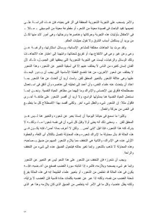 ‫ﻭﺍﻷﻤﺭ ﻴﻨﺴﺤﺏ ﻋﻠﻰ ﺍﻟﺘﺠﺭﺒﺔ ﺍﻟﺸﻌﻭﺭﻴﺔ ﺍﻟﻤﺤﻘﻘﺔ ﻓﻰ ﺃﺜﺭ ﻓﻨﻰ ﺒﻌﻴﻨﻪ، ﻓﺈﻥ ﻫـﺫﻩ ﺍﻟﺩﺭﺍﺴـﺔ ﻋﻠـﻰ‬
‫ﺘﻌﻤﻴﻤﻬﺎ ﺘﻔﻴﺩ ﺍﻟﺒﺎﺤﺙ ﻓﻰ ﻗﺼﻴﺩﺓ ﻤﻌﻴﻨﺔ ﻤﻥ ﺍﻟﺸﻌﺭ، ﺃﻭ ﻤﻘﻁﻭﻋﺔ ﻤﻌﻴﻨﺔ ﻤﻥ ﺍﻟﻤﻭﺴﻴﻘﻰ ـ ﻤـﺜﻼ ـ‬
  ‫ﹰ‬
‫ﻓﻰ ﺍﻻﺤﺘﻔﺎل ﺒﺄﻭﻟﻴﺎﺕ ﻫﺫﻩ ﺍﻟﺘﺠﺭﺒﺔ ﻭﺤﺭﻜﺎﺘﻬﺎ ﻭﻋﻨﺎﺼﺭﻫﺎ ﻭﺩﺭﺠﺎﺘﻬﺎ، ﻭﻫﻰ ﺃﻤﻭﺭ ﻻﺒﺩ ﻤﻨﻬﺎ ﻟﻜـل‬
                               ‫ﻤﻥ ﻴﺭﻴﺩ ﺃﻥ ﻴﺴﺘﻜﻤل ﺃﺴﺒﺎﺏ ﺍﻟﺘﺫﻭﻕ ﻭﻻ ﻨﻘﻭل ﺤﻴﺜﻴﺎﺕ ﺍﻟﺤﻜﻡ.‬
‫ﻭﻟﻘﺩ ﻤﺭﺕ ﺒﻨﺎ ﺍﺘﺠﺎﻫﺎﺕ ﻤﺨﺘﻠﻔﺔ ﻟﻠﻤﺸﺎﻋﺭ ﺍﻹﻨﺴﺎﻨﻴﺔ، ﻭﻭﺴﺎﺌل ﺍﺴﺘﺜﺎﺭﺘﻬﺎ، ﻭﺍﻟﺭﻏﺒـﺔ ﻋـﻥ‬
‫ﻭﻋﻰ ﻭﻋﻥ ﻏﻴﺭ ﻭﻋﻰ ﻓﻰ ﺍﻻﻨﺘﻔﺎﻉ ﺒﻬﺎ، ﺃﻭ ﺘﻔﺭﻴﻎ ﺸﺤﻨﺎﺘﻬﺎ، ﻭﺍﻨﺘﻬﻴﻨﺎ ﺇﻟﻰ ﺍﻋﺘﺒﺎﺭ ﻫﺫﻩ ﺍﻻﺘﺠﺎﻫـﺎﺕ‬
‫ﻭﺘﻠﻙ ﺍﻟﻭﺴﺎﺌل ﻭﺍﻟﺭﻏﺒﺎﺕ، ﻟﻴﺴﺕ ﻫﻰ ﺍﻟﺘﺠﺭﺒﺔ ﺍﻟﺸﻌﻭﺭﻴﺔ ﺍﻟﺘﻰ ﻴﺤﻘﻘﻬﺎ ﺍﻟﻔﻥ ﺍﻟﺠﻤﻴـل، ﺫﻟـﻙ ﻷﻥ‬
‫ﺍﻟﻔﻨﺎﻥ ﺇﻨﺴﺎﻥ ﻜﻐﻴﺭﻩ ﻤﻥ ﺍﻟﻨﺎﺱ ﻻ ﻴﺨﺘﻠﻑ ﻋﻨﻬﻡ ﺇﻻ ﻓﻰ ﺃﺴﺒﻘﻴﺔ ﺍﻟﺘﻌﺒﻴﺭ ﻋﻥ ﺍﻟﺸﻌﻭﺭ، ﻭﻫﺫﺍ ﺍﻟﺸﻌﻭﺭ‬
‫ﻻ ﻴﺨﺘﻠﻑ ﻋﻥ ﺸﻌﻭﺭ ﺍﻵﺨﺭﻴﻥ، ﻤﻥ ﻫﻨﺎ ﺘﺘﻀﺢ ﺍﻟﻨﻘﻁﺔ ﺍﻷﺴﺎﺴﻴﺔ ﺍﻟﺘﻰ ﻴﺠﺏ ﺃﻥ ﻴـﺩﻭﺭ ﺍﻟﺒﺤـﺙ‬
‫ﻋﻠﻴﻬﺎ ﻭﻫﻰ ﻋﻼﻗﺔ ﺍﻟﺸﻌﻭﺭ ﺒﺎﻟﺘﻌﺒﻴﺭ ﺍﻟﻤﺤﻘﻕ ﻟﻠﻔﻥ. ﻭﻟﺴﺕ ﺃﺭﻴﺩ ﺃﻥ ﺃﺘﺤﺩﺙ ﻋﻥ ﻫﺫﺍ ﺍﻟﺸﻌﻭﺭ ﺒﻤـﺎ‬
‫ﺍﻋﺘﺎﺩ ﺃﻥ ﻴﺘﺤﺩﺙ ﻋﻨﻪ ﻋﻠﻤﺎﺀ ﺍﻟﻨﻔﺱ، ﻭﺃﻥ ﺃﻋﻤﺩ ﺇﻟﻰ ﺘﺤﻠﻴﻠﻪ ﺇﻟﻰ ﻋﻨﺎﺼﺭﻩ ﻭﺃﻥ ﺃﺩﻗﻕ ﻓﻰ ﺍﺴـﺘﻌﻤﺎل‬
‫ﻤﺼﻁﻠﺤﺎﺘﻪ ﻓﺄﻓﺭﻕ ﺒﻴﻥ ﺍﻹﺤﺴﺎﺱ ﻭﺍﻹﺩﺭﺍﻙ ﻭﻤﺎ ﺇﻟﻴﻬﻤﺎ ﻤﻥ ﻤﻅﺎﻫﺭ ﺍﻟﺤﻴﺎﺓ ﺍﻟﻨﻔﺴﻴﺔ. ﻭﻨﺤـﻥ ﺇﻨﻤـﺎ‬
‫ﻨﺴﺘﻌﻤل ﺍﻟﺤﻴﺎﺓ ﺍﻟﻨﻔﺴﻴﺔ ﻫﻨﺎ ﺒﻤﺩﻟﻭﻟﻬﺎ ﺍﻟﻭﺍﺴﻊ، ﻭﻻ ﺃﺭﻴﺩ ﺃﻥ ﺃﻗﺼﺭ ﺍﻟﺸﻌﻭﺭ ﻋﻠﻰ ﻁﺎﺌﻔـﺔ ﺃﺨـﺭﻯ‬
‫ﻓﺄﻗﻭل ﻤﺜﻼ: ﺇﻥ ﺍﻟﺸﻌﻭﺭ ﺸﻰﺀ ﻭﺍﻟﻌﻘل ﺸﻰﺀ ﺁﺨﺭ. ﻭﻟﻜﻨﻰ ﺃﻗﺼﺩ ﺒﻬﺫﺍ ﺍﻻﺼﻁﻼﺡ ﻜل ﻤﺎ ﻴﻨﻁﺒـﻊ‬
                                                                   ‫ﹰ‬
                                                          ‫ﻓﻰ ﺍﻟﻨﻔﺱ ﻤﻥ ﺤﺭﻜﺔ ﻭﺍﻨﻔﻌﺎل.‬
‫ﻭﻜﺜﻴﺭﺍ ﻤﺎ ﻨﺴﻤﻊ ﻓﻰ ﺤﻴﺎﺘﻨﺎ ﺍﻟﻴﻭﻤﻴﺔ ﺃﻥ ﺇﻨﺴﺎﻨﺎ ﻴﻌﺒﺭ ﻋﻥ ﺸﻌﻭﺭﻩ ﻭﺍﻟﺘﻌﺒﻴﺭ ﻫﻨﺎ ﻟـﻴﺱ ﻫـﻭ‬
                                    ‫ﹰ‬                                   ‫ﹰ‬
‫ﺍﻟﻤﺤﻘﻕ ﻟﻠﻔﻥ ـ ﻭﻤﻌﻨﻰ ﺫﻟﻙ ﺃﻨﻪ ﻴﻌﻨﻰ ﺃﻭﻻ ﻭﻗﺒل ﻜل ﺸﻰﺀ ﺃﻥ ﻓﻰ ﻨﻔﺴﻪ ﺸﻌﻭﺭﺍ ﻤـﺎ، ﻭﻟﻜﻨـﻪ ﻻ‬
              ‫ﹰ‬                            ‫ﹰ‬
‫ﻴﺩﺭﻙ ﻜﻨﻪ ﻫﺫﺍ ﺍﻟﺸﻌﻭﺭ، ﻓﺈﺫﺍ ﻗﻴل "ﺇﻨﻨﻰ ﺃﺤﺱ... ﻭﻟﻜﻥ ﻻ ﺃﻋﺭﻑ ﺒﻤﺎﺫﺍ ﺃﺤﺱ"، ﻓﺈﻨﻪ ﻴﻜـﻭﻥ ﻓـﻰ‬
‫ﻫﺫﻩ ﺍﻟﺤﺎﻟﺔ ﻗﺩ ﺒﺫل ﻤﺤﺎﻭﻟﺔ ﻤﺎ ﻹﺩﺭﺍﻙ ﺸﻌﻭﺭﻩ ﻭﻫﺫﻩ ﺍﻟﻤﺤﺎﻭﻟﺔ ﺘﺘﺼل ﺒﺎﻟﻜﻼﻡ ﺃﻯ ﺍﻟﻠﻐﺔ، ﻭﺍﻟﺨﻁﻭﺓ‬
‫ﺍﻷﻭﻟﻰ ﻋﻨﺩﻩ ﻫﻰ ﺍﻹﺩﺭﺍﻙ، ﻭﺍﻟﺜﺎﻨﻴﺔ ﻫﻰ ﺍﻟﺘﺨﻔﻑ ﻤﻤﺎ ﻴﻼﺯﻡ ﺍﻟﺸﻌﻭﺭ ﺍﻟﻤﺒﻬﻡ ﻤﻥ ﻀﻴﻕ ﻴـﺼﺎﺤﺒﻪ،‬
‫ﻭﻫﺫﻩ ﺍﻟﻤﺤﺎﻭﻟﺔ ﻻ ﺘﺫﻫﺏ ﺒﺎﻟﺸﻌﻭﺭ ﻭﺇﻨﻤﺎ ﺘﻐﻴﺭ ﺤﺎﻟﺘﻪ ﻓﻴﺘﺤﻭل ﺍﻟﻀﻴﻕ ﻋﻨﺩﻩ ﺇﻟﻰ ﺸﻰﺀ ﻤﻥ ﺍﻟﺘﺨﻔﻑ‬
                                                                            ‫ﻭﺍﻟﺭﺍﺤﺔ.‬
‫ﻭﻴﺠﺏ ﺃﻥ ﻨﺘﺤﺭﺯ؛ ﻓﺈﻥ ﺍﻟﺘﺨﻔﻑ ﻤﻥ ﺍﻟﺸﻌﻭﺭ ﻋﻠﻰ ﻫﺫﺍ ﺍﻟﻨﺤﻭ ﻟﻴﺱ ﻫﻭ ﺍﻟﺘﻌﺒﻴﺭ ﻋﻥ ﺍﻟﺸﻌﻭﺭ‬
‫ﻭﺇﻨﻤﺎ ﻫﻭ ﺸﻰﺀ ﻴﺼﺤﺒﻪ ﻭﻴﻼﺯﻤﻪ، ﻓﺎﻟﻤﺭﺀ ﺇﺫﺍ ﺍﻨﺘﺎﺒﺘﻪ ﺴﻭﺭﺓ ﺍﻟﻐﻀﺏ ﻓﺼﻔﻊ ﻤﻥ ﺃﻏـﻀﺒﻪ، ﻓﺈﻨـﻪ‬
‫ﻴﻜﻭﻥ ﻓﻰ ﻫﺫﻩ ﺍﻟﺤﺎﻟﺔ ﻗﺩ ﺘﺨﻠﺹ ﻤﻥ ﺍﻟﺸﻌﻭﺭ، ﺃﻭ ﺒﺘﻌﺒﻴﺭ ﻋﻠﻤﺎﺀ ﺍﻟﻁﺒﻴﻌﺔ ﺇﻨﻪ ﻓﻰ ﻫﺫﻩ ﺍﻟﺤﺎﻟﺔ ﻴﻔﺭﻍ‬
‫ﺸﺤﻨﺔ ﺍﻟﻐﻀﺏ ﻤﻥ ﻨﻔﺴﻪ، ﻭﻟﻜﻨﻪ ﺇﺫﺍ ﻋﺒﺭ ﻋﻥ ﻏﻀﺒﻪ ﺒﻜﻠﻤﺎﺕ ﺤﺎﺩﺓ ﻗﺎﺴﻴﺔ ﻓﺈﻥ ﺍﻟﻐﻀﺏ ﻻ ﻴﺯﺍﻴﻠﻪ،‬
‫ﻭﻟﻜﻨﻪ ﻴﻅل ﻏﺎﻀﺒﹰ، ﻭﻜل ﻤﺎ ﻓﻰ ﺍﻷﻤﺭ ﺃﻨﻪ ﻴﺘﺨﻠﺹ ﻤﻥ ﺍﻟﻀﻴﻕ ﺍﻟﺫﻯ ﻜﺎﻥ ﻴﻼﺯﻤﻪ ﻭﻫﺫﺍ ﻫﻭ ﺍﻟﺫﻯ‬
                                                               ‫ﺎ‬




‫٢٧‬
 