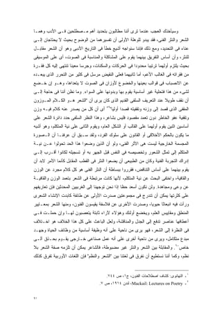 ‫ﻭﺴﻴﺄﺨﺫﻙ ﺍﻟﻌﺠﺏ ﻋﻨﺩﻤﺎ ﺘﺭﻯ ﺃﻨﻨﺎ ﻤﻁﺎﻟﺒﻭﻥ ﺒﺘﺤﺩﻴﺩ ﺃﻫﻡ ﻤـﺼﻁﻠﺤﻴﻥ ﻓـﻰ ﺍﻷﺩﺏ ﻭﻫﻤـﺎ‬
‫ﺍﻟﺸﻌﺭ ﻭﺍﻟﻨﺜﺭ ﺍﻟﻔﻨﻰ، ﻓﻘﺩ ﻴﺒﺩﻭ ﻟﻠﻭﻫﻠﺔ ﺍﻷﻭﻟﻰ ﺃﻥ ﺘﻔﺴﻴﺭﻫﻤﺎ ﻤﻥ ﺍﻟﻭﻀﻭﺡ ﺒﺤﻴﺙ ﻻ ﻴﺤﺘﺎﺠﺎﻥ ﺇﻟـﻰ‬
‫ﻋﻨﺎﺀ ﻓﻰ ﺍﻟﺘﺤﺩﻴﺩ، ﻭﻤﻊ ﺫﻟﻙ ﻓﺈﻨﻨﺎ ﺴﻨﻭﺍﺠﻪ ﺃﺸﻴﻊ ﺨﻁﺄ ﻓﻰ ﺍﻟﺘﺎﺭﻴﺦ ﺍﻷﺩﺒﻰ ﻭﻫﻭ ﺃﻥ ﺍﻟﺸﻌﺭ ﻤﻘﺎﺒـل‬
‫ﻟﻠﻨﺜﺭ، ﻭﺃﻥ ﺃﺴﺎﺱ ﺍﻟﺘﻔﺭﻴﻕ ﺒﻴﻨﻬﻤﺎ ﻴﻘﻭﻡ ﻋﻠﻰ ﺍﻟﻤﺸﺎﻜﻠﺔ ﻭﺍﻟﻤﻨﺎﺴﺒﺔ ﻓﻰ ﺍﻟﺼﻭﺕ، ﺃﻯ ﻋﻠﻰ ﺍﻟﻤﻭﺴﻴﻘﻰ‬
‫ﺒﺤﻴﺙ ﻴﻠﺘﺯﻡ ﺃﻭﻟﻬﻤﺎ ﺘﺭﺘﻴﺒﺎ ﻤﺤﺩﻭﺩﺍ ﻓﻰ ﺍﻟﺤﺭﻜﺎﺕ ﻭﺍﻟﺴﻜﻨﺎﺕ، ﻭﺠﺭﺴﺎ ﻤﻌﻴﻨﺎ ﺘﻨﺘﻬﻰ ﺇﻟﻴﻪ ﻜل ﻓﻘـﺭﺓ‬
                    ‫ﹰ‬     ‫ﹰ‬                          ‫ﹰ‬      ‫ﹰ‬
‫ﻤﻥ ﻓﻘﺭﺍﺘﻪ ﻓﻰ ﺍﻟﻐﺎﻟﺏ ﺍﻷﻋﻡ، ﺃﻤﺎ ﺜﺎﻨﻴﻬﻤﺎ ﻓﻌﻠﻰ ﺍﻟﻨﻘﻴﺽ ﻤﺭﺴل ﻓﻰ ﻜﺜﻴﺭ ﻤﻥ ﺍﻟﺘﺤﺭﺭ ﺍﻟﺫﻯ ﻴﺒﻌـﺩﻩ‬
‫ﻋﻥ ﺍﻻﻨﺼﺒﺎﺏ ﻓﻰ ﻗﻭﺍﻟﺏ ﺒﻌﻴﻨﻬﺎ ﻭﺍﻟﺨﻀﻭﻉ ﻷﻭﺯﺍﻥ ﻓﻰ ﺍﻟﺼﻭﺕ ﻻ ﻴﺘﻌﺩﺍﻫﺎ، ﻭﻫـﻭ ﺇﻥ ﺨـﻀﻊ‬
‫ﻟﺸﻰﺀ ﻤﻥ ﻫﺫﺍ ﻓﺘﺤﻠﻴﺔ ﻏﻴﺭ ﺃﺴﺎﺴﻴﺔ ﻴﻘﻭﻡ ﺒﻬﺎ ﻭﺒﺩﻭﻨﻬﺎ ﻋﻠﻰ ﺍﻟﺴﻭﺍﺀ. ﻭﻤﺎ ﻨﻅﻥ ﺃﻨﻨﺎ ﻓﻰ ﺤﺎﺠﺔ ﺇﻟـﻰ‬
‫ﺃﻥ ﻨﻘﻑ ﻁﻭﻴﻼ ﻋﻨﺩ ﺍﻟﺘﻌﺭﻴﻑ ﺍﻟﺴﻠﻔﻰ ﺍﻟﻘﺩﻴﻡ ﺍﻟﺫﻯ ﻜﺎﻥ ﻴﺭﻯ ﺃﻥ "ﺍﻟﺸﻌﺭ ﻫـﻭ ﺍﻟﻜـﻼﻡ ﺍﻟﻤـﻭﺯﻭﻥ‬
                                                                     ‫ﹰ‬
‫ﺃﻯ ﺃﻥ ﻜل ﻤﻥ ﻴﺼﺩﺭ ﻋﻨﻪ ﻜﻼﻡ ﻓﻴـﻪ ﻭﺯﻥ‬         ‫٩٥‬
                                               ‫ﺍﻟﻤﻘﻔﻰ ﺍﻟﺫﻯ ﻗﺼﺩ ﺇﻟﻰ ﻭﺯﻨﻪ ﻭﺘﻘﻔﻴﺘﻪ ﻗﺼﺩﺍ ﺃﻭﻟﻴﺎ"‬
                                                ‫ﹰ ﹰ‬
‫ﻭﺘﻘﻔﻴﺔ ﻋﻔﻭ ﺍﻟﺨﺎﻁﺭ ﺩﻭﻥ ﺘﻌﻤﺩ ﻤﻘﺼﻭﺩ ﻓﻠﻴﺱ ﺒﺸﺎﻋﺭ، ﻭﻫﺫﺍ ﺍﻟﻨﻅﺭ ﺍﻟﺴﻠﻔﻰ ﺤﺩﺩ ﺩﺍﺌﺭﺓ ﺍﻟﺸﻌﺭ ﻋﻠﻰ‬
‫ﺃﺴﺎﺴﻴﻥ ﺍﺜﻨﻴﻥ ﻴﻘﻭﻡ ﺃﻭﻟﻬﻤﺎ ﻋﻠﻰ ﺍﻟﻘﺎﻟﺏ ﺃﻭ ﺍﻟﺸﻜل ﺍﻟﻌﺎﻡ، ﻭﻴﻘﻭﻡ ﺍﻟﺜﺎﻨﻰ ﻋﻠﻰ ﻨﻴﺔ ﺍﻟﻤﺘﻜﻠﻡ، ﻭﻫﻭ ﺃﺸﺒﻪ‬
‫ﻤﺎ ﻴﻜﻭﻥ ﺒﺎﻟﺤﻜﻡ ﺍﻷﺨﻼﻗﻰ ﺃﻭ ﺍﻟﻘﺎﻨﻭﻥ ﻋﻠﻰ ﺴﻠﻭﻙ ﺍﻟﻔﺭﺩ، ﻭﻟﻘﺩ ﺴـﺒﻕ ﺃﻥ ﻋﺭﻓﻨـﺎ ﺃﻥ ﺍﻟـﺼﻭﺭﺓ‬
‫ﺍﻟﻤﺠﺴﻤﺔ ﺍﻟﺨﺎﺭﺠﻴﺔ ﻟﻴﺴﺕ ﻫﻰ ﺍﻷﺜﺭ ﺍﻟﻔﻨﻰ، ﻭﻟﻭ ﺃﻥ ﺍﻟﺫﻴﻥ ﻭﻀﻌﻭﺍ ﻫﺫﺍ ﺍﻟﺤﺩ ﺘﺤﻭﻟﻭﺍ ﻋـﻥ ﻨﻴـﺔ‬
‫ﺍﻟﻤﺘﻜﻠﻡ ﺇﻟﻰ ﺘﻤﺜل ﺍﻟﺸﻌﻭﺭ ﻭﺘﺨﺼﻴﺼﻪ ﻓﻰ ﺍﻟﻨﻔﺱ ﻗﺒل ﺍﻟﺠﻬﺭ ﺒﻪ ﺃﻭ ﺘﺴﺠﻴﻠﻪ ﻟﻜﺎﻨﻭﺍ ﺃﻗـﺭﺏ ﺇﻟـﻰ‬
‫ﺇﺩﺭﺍﻙ ﺍﻟﺘﺠﺭﺒﺔ ﺍﻟﻔﻨﻴﺔ ﻭﻜﺎﻥ ﻤﻥ ﺍﻟﻁﺒﻴﻌﻰ ﺃﻥ ﻴﻀﻌﻭﺍ ﺍﻟﻨﺜﺭ ﻓﻰ ﺍﻟﻘﻁﺏ ﺍﻟﻤﻘﺎﺒل ﻜﺄﻨﻤﺎ ﺍﻷﻤﺭ ﻻﺒﺩ ﺃﻥ‬
‫ﻴﻘﻭﻡ ﺒﻴﻨﻬﻤﺎ ﻋﻠﻰ ﺃﺴﺎﺱ ﺍﻟﺘﻨﺎﻗﺽ، ﻓﻘﺭﺭﻭﺍ ﺒﺒﺴﺎﻁﺔ ﺃﻥ ﺍﻟﻨﺜﺭ ﺍﻟﻔﻨﻰ ﻫﻭ ﻜل ﻜﻼﻡ ﻤﺠﺭﺩ ﻋﻥ ﺍﻟﻭﺯﻥ‬
‫ﻭﺍﻟﻘﺎﻓﻴﺔ، ﻭﺍﺨﺘﻔﻰ ﺍﻟﺒﺤﺙ ﻋﻥ ﻨﻴﺔ ﺍﻟﻤﺘﻜﻠﻡ، ﻷﻨﻬﺎ ﻜﺎﻨﺕ ﻤﺭﺘﺒﻁﺔ ﻓﻰ ﺍﻟﺸﻌﺭ ﺒﺘﻌﻤﺩ ﺍﻟﻭﺯﻥ ﻭﺍﻟﻘﺎﻓﻴـﺔ‬
‫ﻋﻥ ﻭﻋﻰ ﻭﻤﺠﺎﻫﺩﺓ. ﻭﻟﻥ ﻨﻜﻭﻥ ﺃﺴﻌﺩ ﺤﻅﺎ ﺇﺫﺍ ﻨﺤﻥ ﺘﻭﺠﻬﻨﺎ ﺇﻟﻰ ﺍﻟﻐﺭﺒﻴﻴﻥ ﺍﻟﻤﺤﺩﺜﻴﻥ ﻓﺈﻥ ﺘﻌﺎﺭﻴﻔﻬﻡ‬
                                                  ‫ﹰ‬
‫ﻋﻠﻰ ﻜﺜﺭﺘﻬﺎ ﻴﻤﻜﻥ ﺃﻥ ﺘﻨﺩﺭﺝ ﻓﻰ ﻤﺠﻤﻭﻋﺘﻴﻥ ﺼﺩﺭﺕ ﺍﻷﻭﻟﻰ ﻋﻥ ﻁﺎﺌﻔﺔ ﻜﺎﺒﺩﺕ ﺍﻹﻨﺸﺎﺀ ﺍﻟﺸﻌﺭﻯ‬
‫ﻭﺭﺃﺕ ﻓﻴﻪ ﺍﻨﺒﻌﺎﺜﺎ ﺤﻴﻭﻴﹰ، ﻭﺼﺩﺭﺕ ﺍﻷﺨﺭﻯ ﻋﻥ ﻓﻼﺴﻔﺔ ﻴﻘﻴﺴﻭﻥ ﺍﻟﻔﻨﻭﻥ، ﻭﻤﻨﻬﺎ ﺍﻟﺸﻌﺭ ﺒﻤﻌـﺎﻴﻴﺭ‬
                                                          ‫ﺎ‬     ‫ﹰ‬
‫ﺍﻟﻤﻨﻁﻕ ﻭﻤﻘﺎﻴﻴﺱ ﺍﻟﻌﻠﻡ، ﻭﻴﺨﻀﻊ ﺃﻭﻟﺌﻙ ﻭﻫﺅﻻﺀ ﻵﺭﺍﺀ ﺜﺎﺒﺘﺔ ﻴﺘﻌﺼﺒﻭﻥ ﻟﻬـﺎ ﻭﺇﻥ ﺤﻤﻠـﺕ ﻓـﻰ‬
‫ﺃﻋﻁﺎﻓﻬﺎ ﻋﻨﺎﺼﺭ ﺘﺩﻓﻊ ﺇﻟﻰ ﺍﻟﺠﺩل ﻭﺍﻟﻤﻨﺎﻗﺸﺔ، ﻭﻟﻌل ﺍﻟﺒﺎﻋﺙ ﻋﻠﻰ ﻜل ﻫﺫﺍ ﺍﻟﺨﻼﻑ ﻫﻭ ﺍﺨـﺘﻼﻑ‬
‫ﻓﻰ ﺍﻟﻨﻅﺭﺓ ﺇﻟﻰ ﺍﻟﺸﻌﺭ، ﻓﻬﻭ ﻴﺭﻯ ﻤﻥ ﻨﺎﺤﻴﺔ ﻋﻠﻰ ﺃﻨﻪ ﻭﻅﻴﻔﺔ ﺃﺴﺎﺴﻴﺔ ﻤﻥ ﻭﻅﺎﺌﻑ ﺍﻟﺤﻴﺎﺓ ﻭﺠﻬـﺩ‬
‫ﻤﺒﺩﻉ ﻤﺘﻜﺎﻤل، ﻭﻴﺭﻯ ﻤﻥ ﻨﺎﺤﻴﺔ ﺃﺨﺭﻯ ﻋﻠﻰ ﺃﻨﻪ ﻋﻤل ﺼﻨﺎﻋﻰ ﺨـﺎﺭﺠﻰ ﻴﻘـﻭﻡ ﺒﺤـﺫﻕ ﺁﻟـﻰ‬
‫ﺨﺎﺹ٠٦. ﻭﺍﻟﻤﻘﺎﺒﻠﺔ ﺒﻴﻥ ﺍﻟﺸﻌﺭ ﻭﺍﻟﻨﺜﺭ ﻏﻴﺭ ﻤﻀﺒﻭﻁﺔ، ﻓﺎﻟﺸﺎﻋﺭ ﻴﻤﻜﻥ ﺃﻥ ﺘﻠﺯﻤﻪ ﺼﻔﺔ ﺍﻟﺸﻌﺭ ﺒﻼ‬
‫ﻨﻅﻡ، ﻭﻜﻤﺎ ﺃﻨﻨﺎ ﻨﺴﺘﻁﻴﻊ ﺃﻥ ﻨﻔﺭﻕ ﻓﻰ ﻟﻐﺘﻨﺎ ﺒﻴﻥ "ﺍﻟﺸﻌﺭ ﻭﺍﻟﻨﻅﻡ" ﻓﺈﻥ ﺍﻟﻠﻐﺎﺕ ﺍﻷﻭﺭﺒﻴﺔ ﺘﻔﺭﻕ ﻜﺫﻟﻙ‬


                                          ‫١ـ ﺍﻟﺘﻬﺎﻨﻭﻯ: ﻜﺸﺎﻑ ﺍﺼﻁﻼﺤﺎﺕ ﺍﻟﻔﻨﻭﻥ، ﺝ١، ﺹ ٤٤٧.‬
                                      ‫٢ـ ‪ ،Mackail: Lectures on Poetry‬ﻟﻨﺩﻥ ٤١٩١، ﺹ ٧.‬


‫١٩‬
 