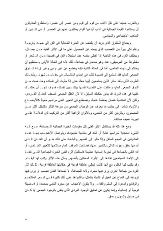 ‫ﻭﺒﺎﻟﺤﺭﺏ ﺠﻤﻴﻌﺎ ﻋﻠﻰ ﻨﻘل ﺍﻷﺩﺏ ﻤﻥ ﻗﻭﻡ ﺇﻟﻰ ﻗﻭﻡ ﻭﻤﻥ ﻋﺼﺭ ﺇﻟﻰ ﻋﺼﺭ، ﻭﺍﺴﺘﻁﺎﻉ ﺍﻟﻤﺘﺫﻭﻗﻭﻥ‬
                                                               ‫ﹰ‬
‫ﺃﻥ ﻴﺴﺘﺸﻔﻭﺍ ﺍﻟﻘﻴﻤﺔ ﺍﻟﺠﻤﺎﻟﻴﺔ ﻓﻰ ﺁﺩﺍﺏ ﺃﺒﺩﻋﻬﺎ ﺃﻗﻭﺍﻡ ﻴﺨﺘﻠﻔﻭﻥ ﻋﻨﻬﻡ ﻓﻰ ﺍﻟﻌﻨﺼﺭ ﺃﻭ ﻓﻰ ﺍﻟـﺩﻴﻥ ﺃﻭ‬
                                                           ‫ﺍﻟﻤﺫﻫﺏ ﺍﻻﺠﺘﻤﺎﻋﻰ ﻭﺍﻟﺴﻴﺎﺴﻰ.‬
‫ﻭﻴﺤﺘﺎﺝ ﺍﻟﻤﺘﺫﻭﻕ ﺍﻟﺫﻯ ﻴﺭﻴﺩ ﺃﻥ ﻴﻜﺸﻑ ﻋﻥ ﺍﻟﺨﺒﺭﺓ ﺍﻟﺠﻤﺎﻟﻴﺔ ﻓﻰ ﺍﻟﻔﻥ ﺇﻟﻰ ﺠﻬـﺩ ﻭﺘﺭﺒﻴـﺔ‬
‫ﻭﻋﻠﻡ ﻟﻜﻰ ﻴﺒﺭﺃ ﻤﻥ ﺍﻟﺘﻌﺼﺏ ﺍﻟﺫﻯ ﻴﺒﻌﺩﻩ ﻋﻥ ﺍﻟﺤﺼﻭل ﻋﻠﻰ ﻤﺎ ﻓﻰ ﺍﻵﺜﺎﺭ ﺍﻟﻔﻨﻴﺔ ﻤـﻥ ﺠﻤـﺎل،‬
‫ﻭﻴﺨﺘﻠﻑ ﺍﻟﻔﺭﺩ ﻓﻰ ﻫﺫﻩ ﺍﻟﻨﺎﺤﻴﺔ ﺇﺫﺍ ﺍﺨﺘﻠﻰ ﺒﻨﻔﺴﻪ ﻋﻨﺩ ﺍﺴﺘﺠﻼﺀ ﺍﻟﻔﻥ ﻓﻰ ﻗﺼﻴﺩﺓ ﻤـﻥ ﺍﻟـﺸﻌﺭ ﺃﻭ‬
‫ﻤﻘﻁﻭﻋﺔ ﻤﻥ ﺍﻟﻤﻭﺴﻴﻘﻰ، ﻋﻨﻪ ﻭﻫﻭ ﻤﻨﺩﻤﺞ ﻓﻰ ﺠﻤﺎﻋﺔ، ﺫﻟﻙ ﻷﻨﻪ ﻓﻰ ﺍﻟﺤﺎﻟﺔ ﺍﻷﻭﻟﻰ ﻴـﺴﺘﻁﻴﻊ ﺃﻥ‬
‫ﻴﺤﺘﻜﻡ ﺇﻟﻰ ﺫﻭﻗﻪ ﺍﻟﺨﺎﺹ، ﺃﻤﺎ ﻓﻰ ﺍﻟﺤﺎﻟﺔ ﺍﻟﺜﺎﻨﻴﺔ ﻓﺈﻨﻪ ﻴﺨﻀﻊ ﻋﻥ ﻏﻴﺭ ﻭﻋﻰ ﻭﻏﻴﺭ ﺇﺭﺍﺩﺓ ﻟﻠـﺫﻭﻕ‬
‫ﺍﻟﺠﻤﻌﻰ ﺍﻟﻌﺎﻡ، ﻓﻘﺩ ﺘﺴﺘﻤﻊ ﺇﻟﻰ ﻗﺼﻴﺩﺓ ﺘﻨﺸﺩ ﻓﻰ ﺇﺤﺩﻯ ﺍﻟﻤﻨﺎﺴﺒﺎﺕ ﻓﻰ ﺤﻔـل ﻤـﺸﻬﻭﺩ، ﻭﻴﺄﺨـﺫﻙ‬
‫ﺍﻟﻁﺭﺏ ﺍﻟﺫﻯ ﻴﺄﺨﺫ ﺴﺎﺌﺭ ﺍﻟﺫﻴﻥ ﻴﺴﺘﻤﻌﻭﻥ ﺇﻟﻴﻬﺎ ﻤﻌﻙ ﺤﺘﻰ ﺇﺫﺍ ﺨﻠﻭﺕ ﺇﻟﻰ ﻨﻔﺴﻙ، ﻭﺨﻠـﺼﺕ ﻤـﻥ‬
‫ﺍﻟﺫﻭﻕ ﺍﻟﺠﻤﻌﻰ ﺍﻟﻌﺎﻡ، ﻭﻋﻜﻔﺕ ﻋﻠﻰ ﺍﻟﻘﺼﻴﺩﺓ ﻨﻔﺴﻬﺎ ﺒﻴﻨﻙ ﻭﺒﻴﻥ ﻨﻔﺴﻙ، ﻓﺴﻭﻑ ﺘﺠـﺩ ﺃﻥ ﺤﻜﻤـﻙ‬
‫ﻋﻠﻴﻬﺎ ﻓﻰ ﻫﺫﻩ ﺍﻟﻤﺭﺓ، ﻗﺩ ﻴﺒﺎﻴﻥ ﺤﻜﻤﻙ ﺍﻟﺴﺎﺒﻕ، ﻻ ﻷﻥ ﺍﻟﻌﻘل ﺍﻟﺠﻤﻌﻰ ﺃﻀﻌﻑ ﺍﻟﻌﻘـل ﺍﻟﻔـﺭﺩﻯ،‬
‫ﻭﻟﻜﻥ ﻷﻥ ﺍﻟﻤﻨﺎﺴﺒﺔ ﺘﺘﺼل ﺒﻌﺎﻁﻔﺔ ﻋﺎﻤﺔ، ﻭﺘﺼﻁﻨﻊ ﻓﻰ ﺍﻟﺘﻌﺒﻴﺭ ﺍﻟﻔﻨﻰ ﻤﺭﺍﺴﻴﻡ ﻤﻌﻴﻨﺔ ﻜﺎﻷﻭﻀـﺎﻉ‬
‫ﻭﺍﻷﺯﻴﺎﺀ ﺘﻤﺎﻤﹰ، ﺇﻟﻰ ﺠﺎﻨﺏ ﻤﺎ ﻴﻌﺭﻑ ﻋﻥ ﺍﻟﻭﺠﺩﺍﻥ ﺍﻟﺠﻤﻌﻰ ﻤﻥ ﺴﺭﻋﺔ ﺍﻟﺘﺄﺜﺭ ﺒﺎﻟﺸﻜل ﺃﻜﺜﺭ ﻤـﻥ‬
                                                                   ‫ﺎ‬
‫ﺍﻟﻤﻀﻤﻭﻥ، ﻭﺒﺎﻟﺭﻨﻴﻥ ﺃﻜﺜﺭ ﻤﻥ ﺍﻟﻤﻌﻨﻰ، ﻭﺒﺎﻷﻟﻭﺍﻥ ﺍﻟﺯﺍﻫﻴﺔ ﺃﻜﺜﺭ ﻤﻥ ﺍﻟﺘﺭﻜﻴﺏ ﺫﻯ ﺍﻟﺩﻻﻟـﺔ ﻋﻠـﻰ‬
                                                                    ‫ﺘﺠﺭﺒﺔ ﻋﻤﻴﻘﺔ ﺼﺎﺩﻗﺔ.‬
‫ﻭﻤﻊ ﻫﺫﺍ ﻜﻠﻪ ﻗﺩ ﻴﺴﺘﻜﻤل ﺍﻷﺜﺭ ﺍﻟﻔﻨﻰ ﻜل ﻤﻘﻭﻤﺎﺕ ﺍﻟﺨﺒﺭﺓ ﺍﻟﺠﻤﺎﻟﻴﺔ ﺍﻟـﺼﺎﺩﻗﺔ، ﻤـﻊ ﺃﻨـﻪ‬
‫ﺃﻨﺸﻰﺀ ﺍﺴﺘﺠﺎﺒﺔ ﻟﻤﺭﺍﺴﻴﻡ ﻋﺎﻤﺔ ﺃﻭ ﺃﻨﺸﺩ ﻓﻰ ﻤﻨﺎﺴﺒﺔ ﻤﺸﻬﻭﺩﺓ، ﻭﻴﺘﻭﺍﺼل ﺍﻹﻋﺠـﺎﺏ ﺒﻬـﺎ ﻋﻨـﺩ‬
‫ﺍﻟﻤﺘﺫﻭﻗﻴﻥ ﻓﻰ ﺍﻟﺠﻤﻊ ﺍﻟﺤﺎﻓل ﻭﺇﺫﺍ ﺨﻠﻭﺍ ﺇﻟﻰ ﺃﻨﻔﺴﻬﻡ. ﻭﺍﻟﺒﺎﻋﺙ ﻋﻠﻰ ﺫﻟﻙ ﻫـﻭ ﺃﻥ ﺍﻟﻔﻨـﺎﻥ ﺍﻟـﺫﻯ‬
‫ﺃﺒﺩﻋﻬﺎ ﺤﻘﻕ ﻭﺠﻭﺩﻩ ﺍﻟﺫﺍﺘﻰ ﺒﺎﻟﺘﻌﺒﻴﺭ ﻋﻨﻬﺎ، ﻓﺼﻠﺤﺕ ﻟﻠﻤﻭﻗﻑ ﺍﻟﻌﺎﻡ ﺼﻼﺤﻬﺎ ﻟﻠﺘﻌﺒﻴﺭ ﺍﻟﺨـﺎﺹ، ﺃﻭ‬
‫ﺃﻨﻪ ﺍﻟﺘﻘﻰ ﺒﺎﻟﺠﻤﺎﻋﺔ ﻓﻰ ﺘﺠﺭﺒﺔ ﺇﻨﺴﺎﻨﻴﺔ ﻋﻅﻴﻤﺔ ﻓﺎﺴﺘﻜﻤل ﺃﺜﺭﻩ ﺍﻟﻔﻨﻰ ﺍﻟﺨﺒﺭﺓ ﺍﻟﺠﻤﺎﻋﻴﺔ ﺍﻟﺘـﻰ ﺘﻨﻔـﺫ‬
‫ﺇﻟﻰ ﺍﻵﺤﺎﺩ ﺍﻟﻤﺠﺘﻤﻌﻴﻥ ﻨﻔﺎﺫﻫﺎ ﺇﻟﻰ ﺍﻷﻓﺭﺍﺩ ﺍﻟﻤﺨﺘﻠﻴﻥ ﺒﺄﻨﻔﺴﻬﻡ. ﻭﻤﺜل ﻫﺫﻩ ﺍﻵﺜﺎﺭ ﻴﻜﺘﺏ ﻟﻬﺎ ﺍﻟﺒﻘـﺎﺀ.‬
‫ﻭﻗﺩ ﻴﻜﺘﺏ ﻟﻬﺎ ﺍﻟﺨﻠﻭﺩ ﻤﻊ ﺃﻨﻬﺎ ﻜﺎﻨﺕ ﺘﺤﻜﻰ ﻋﺎﻁﻔﺔ ﻗﻭﻤﻴﺔ ﻓﻰ ﺤﻜﺎﻴﺘﻬﺎ ﻟﻌﺎﻁﻔﺔ ﻓﺭﺩﻴﺔ، ﺫﻟـﻙ ﻷﻥ‬
‫ﺍﻟﻔﺭﺩ ﻤﻥ ﺠﻤﺎﻋﺔ ﺃﺨﺭﻯ ﻴﺭﻯ ﻓﻴﻬﺎ ﻤﺠﺭﺩ ﻭﻻﺌﻪ ﻟﻠﺠﻤﺎﻋﺔ، ﻻ ﻟﺠﻤﺎﻋﺔ ﺍﻟﻔﻨﺎﻥ ﻓﺤﺴﺏ ﺃﻭ ﻴﺭﻯ ﻓﻴﻬﺎ‬
‫ﻨﺯﻭﻋﻪ ﺇﻟﻰ ﺍﻟﺩﻓﺎﻉ ﻋﻥ ﺍﻟﺤﻕ ﺃﻭ ﺘﺸﺒﺜﻪ ﺒﺎﻟﻤﺜل، ﻭﺍﻟﺸﻭﺍﻫﺩ ﻋﻠﻰ ﺫﻟﻙ ﻜﺜﻴﺭﺓ ﻓـﻰ ﺸـﻌﺭ ﺍﻟﻤﻼﺤـﻡ‬
‫ﻭﺍﻟﻭﻗﺎﺌﻊ ﻭﺍﻟﺩﻋﻭﺓ ﺇﻟﻰ ﺍﻟﺴﻠﻡ ﻭﺍﻟﻔﺩﺍﺀ.. ﻭﻻ ﻴﻜﻭﻥ ﺍﻹﻋﺠﺎﺏ ﻋﻥ ﻤﺠﺭﺩ ﺍﻟﺘﻐﻨﻰ ﺒﻤﺤﻤﺩﺓ ﺃﻭ ﻓـﻀﻴﻠﺔ‬
‫ﻗﻭﻤﻴﺔ ﺃﻭ ﺇﻨﺴﺎﻨﻴﺔ، ﻭﺇﻨﻤﺎ ﻴﻜﻭﻥ ﻋﻥ ﺘﺤﻘﻴﻕ ﺍﻟﻭﺠﻭﺩ ﺍﻟﻔﺭﺩﻯ ﺍﻟﺫﻯ ﻴﻠﺘﻘﻰ ﺒﺎﻟﻭﺠﻭﺩ ﺍﻟﺠﻤﻌﻰ ﺃﻴﺎ ﻜـﺎﻥ‬
     ‫ﹰ‬
                                                               ‫ﻓﻰ ﺼﺩﻕ ﻭﺸﻤﻭل ﻭﻋﻤﻕ.‬




‫٨٩‬
 