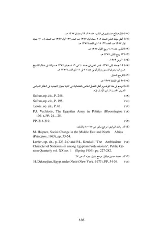 Æ‡¼ ±≥µ∑ ÊUCÄ— ≤π ¨≤µ œbŽ ¨d¹cMÃ« v ÈËULAŽ `ÃU ‰UIÄ ©µ∞®
œULł ≤∞ ¨ ∏ œb?FÃ« ¨‡¼ ±≥µ∑ ‰Ë√ ±≥∑ œbFÃ« ¨‡¼ ±≥µ∑ ‰Ë√ œULł ∂ ¨∂ œb?FÃ« d¹cMÃ« WK−Ä dE½√ ©µ±®
                                           Æ‡¼ ±≥µ∑ …bFIÃ« È– ±∏ ¨≥≤ œbFÃ« ¨‡¼ ±≥µ∑ ‰Ë√
                                                    Æ‡¼ ±≥µ∑ ‰Ë_« lOÐ— ∂ ¨≤ œbŽ ¨d¹cMÃ« ©µ≤®
                                                                Æ‡¼ ±≥µ∑ v½U¦Ã« lOÐ— ±≥ ©µ≥®
                                                                         Æ±πµ≤ q¹dÐ√ ± ©µ¥®
aO?AKÃ ‰UI?Ä v «cÂË ¨‡¼ ±≥µ∑ ÊU?³F?ý ±∂ v ±∞ œb?Ž v vMF*« fH½ ¨±≥µ∑ v½UŁ œUL?ł ±π ©µµ®
                       Æ‡¼ ±≥µ∑ …bFIÃ« È– ±± v ≥± œbŽ v Ê¬dIÃ«Ë —u²ÝbÃ« Ê«uMFÐ UM³Ã« s Š
                                                                          ÆoÐU Ã« lłd*« ©µ∂®
                                                                 Æ‡¼ ±≥µ∑ …bFIÃ« È– ≤µ ©µ∑®
vÝUO Ã« dJH?Ã« v b¹b−²Ã« Ê«uMFÐ UMÐU²Â v? WO½ULKFÃUÐ ’U)« qBHÃ« dE½√ Ÿu?{u*« «c¼ v lÝu²Ã ©µ∏®
                                                            ÆtOÃ≈ …—Uýù« oÐU Ã« Y¹b(« ÈdB*«
Safran, op. cit., P. 246.                                                               ©µπ®
Safran, op. cit., P. 195.                                                               ©∂∞®
Lewis, op. cit., P. 61.                                                                 ©∂±®
P.J. Vatikiotis, The Egyptian Army in Politics (Bloomington ©∂≤®
  1961), PP. 24... 25.
PP. 218-219.                                                                            ©∂≥®
                                          ∫pÃcÂË ∏∞≠∑µ ’ oÐUÝ lłdÄ ∫ÈË«d³Ã« bý«— Æœ ©∂¥®
M. Halpren, Social Change in the Middle East and North                        Africa
(Princeton, 1963), pp. 53-54.
Lerner, op. cit., p. 223-240 and P.L. Kendall, "The Ambivalent ©∂µ®
Character of Nationalism among Egyptian Professionals", Public Op-
nion Quarterly vol. XX no. 1 (Spring 1956), pp. 227-282.
                                        Æ≤∑ ’ ¨≤ ¡eł ¨oÐUÝ lłdÄ ∫qJO¼ 5 Š bL×Ä Æœ ©∂∂®
H. Dekmejian, Egypt under Nasir (New York, 1973), PP. 34-36.                            ©∂∑®




                                            ±¥µ




                                            135
 