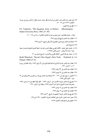 åW¹—uÝ v Èdł ÈcÃ« UÄò qJO¼ 5M Š bL×Ä dE½« W?ÝUO Ã« v gO'« —ËbÃ d UMÃ« b³Ž —uBð ‰uŠ ©π®
                                                      Æ∏± ≠ ≤∑ ’ ©±π∂≤ ¨…d¼UIÃ«®
                                                                       ∫rOOI²Ã« «c¼ v dE½« ©±∞®
P.J. Vatikiotis, "The Egyptian Army in Politics'                     (Bloomington:
Indian University Press, 1961), P. 383.
           Æ±∞± ≠ π∂ ’ © Æœ ¨…d¼UIÃ«® årÃUFÃ«  «—uŁ 5Ð uOÃu¹ …—uŁò ∫ÈËULDÃ« ÊULOKÝ Æœ «cÂË
                                                 Æ±πµ∂ uO½u¹ ‰Ë√ a¹—U²Ð d UMÃ« b³Ž »UDš ©±±®
                       Æ±πµ∏ q¹dÐ√ ∑ a¹—U²Ð vJ¹dÄô« Êu¹eHOK²Ã« vÐËbMÄ lÄ d UMÃ« b³Ž WKÐUIÄ ©±≤®
                                                                            ÆoÐU Ã« lłd*« ©±≥®
bK−Ä ¨WOÝUO Ã« ÂuKFKÃ W¹dB*« WK:« ¨åbŠ«uÃ« »e?(« ÂUE½Ë vÄuIÃ« œU%ô«ò ∫ÊUL¦Ž qOKš ÊUL¦Ž Æœ ©±¥®
                                             Æ©±πµ∏® v½U¦Ã« s¹dAð ≠ d³L u½ ©µ® œbŽ ¨± rÁ—
                    Æ≤± ’ oÐU Ã« lłd*« ¨å»«eŠ_«Ë vÄuIÃ« œU%ô«ò ∫vÐdFÃ« tKÃ« b³Ž bL×Ä Æœ ©±µ®
Keith Wheelock, "Nasser's New Egypt" (New York:                         Frederick A. ©±∂®
Praeger 1960), P. 54.
W¹—uÝ v tÐUDš «cÂË ¨±πµ≤ uOÃu¹ ≤≥ v …—u?¦Ã« ÂUOIÃ WFÐU Ã« ÈdÂcÃ« W³?ÝUM0 d UMÃ« b³Ž »UDš ©±∑®
                                                                     Æ±π∂∞ d¹«d³ ≤∞ Ë ±∂
                                                   Æ±πµπ d³L u½ ≤≥ v d UMÃ« b³Ž »UDš ©±∏®
                                                   Æ±πµπ d³L u½ ≤∑ v d UMÃ« b³Ž »UDš ©±π®
≤∑ v 5OJ¹dOÄô« s¹—d;« sÄ œbŽ lÄ d UMÃ« b³?Ž WKÐUIÄË ≤≥∞ ≠ ≤≤± ’ oÐUÝ lłdÄ ∫dOðuÂô ©≤∞®
                                                             Æ±πµ∏ v½U¦Ã« Êu½UÂ ≠ d¹UM¹
±πµ∑ d³L ¹œ ±µ v tÐUDš UC¹√ dE½√ ≠ ±πµπ uOÃu¹ ≤ v å Â«d¼_«ò …b¹d' d UMÃ« b³Ž `¹dBð ©≤±®
                       Î
              Æ±π∂∞ uOÃu¹ π v tÐUDšË ±πµπ d³L u½ ≥ v åe1Uð „—u¹uOMÃ«ò …b¹d' t×¹dBðË
                                                   Æ±πµ∏ d³L u½ ±¥ v d UMÃ« b³Ž »UDš ©≤≤®
                                                    Æ±πµ¥ uOÃu¹ ±π v d UMÃ« b³Ž »UDš ©≤≥®
                                Æ±πµ∂ u¹UÄ ≥∞ a¹—U²Ð åW¹—uNL'«ò …b¹d' d UMÃ« b³Ž `¹dBð ©≤¥®
                 Æ±µπ ’ ©±π∂∞ ¨…d¼UIÃ«® åWOÐdFÃ«  UÁöFÃ« vKŽ ¡«u{√ò ∫qL'« bÄUŠ bL×Ä ©≤µ®
                                                   Æ±π∂≥ ¨…d¼UIÃ« ¨åWOÞ«dI1bÃ« vÃ≈ o¹dDÃ«ò ©≤∂®



                                            ±∏≤




                                            170
 