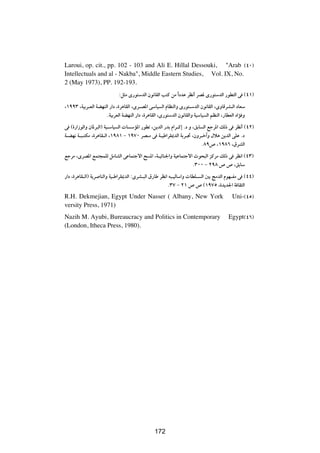 Laroui, op. cit., pp. 102 - 103 and Ali E. Hillal Dessouki, "Arab ©¥∞®
Intellectuals and al - Nakba", Middle Eastern Studies, Vol. IX, No.
2 (May 1973), PP. 192-193.
                             ∫q¦Ä È—u²ÝbÃ« Êu½UIÃ« V²Â sÄ «Î œbŽ dE½√ dB* È—u²ÝbÃ« —uD²Ã« v ©¥±®
¨±ππ≥ ¨WOÐd?FÃ« WCNMÃ« —«œ ¨…d¼UIÃ« ¨Èd?B*« vÝUO Ã« ÂUEMÃ«Ë È—u²?ÝbÃ« Êu½UIÃ« ¨ÈËUÁdA?Ã« œUFÝ
                     ÆWOÐdFÃ« WCNMÃ« —«œ ¨…d¼UIÃ« ¨È—u²ÝbÃ« Êu½UIÃ«Ë WOÝUO Ã« rEMÃ« ¨—UDFÃ« œ«R Ë
v ©…—«“uÃ«Ë ÊU*d³Ã«® WO?ÝUO Ã«  U ÝR*« —uDð ¨s¹bÃ« —bÐ Â«d?Â≈ Æœ Ë ¨oÐU Ã« lłd*« pÃ– v dE½√ ©¥≤®
W?CN½ W?³?²JÄ ¨…d¼UI?Ã« ¨±π∏± ≠ ±π∑∞ dB?Ä v W?OÞ«dI1bÃ« WÐd?& ¨ÊËd?š¬Ë ‰ö¼ s¹bÃ« vKŽ Æœ
                                                                       Æ∏π’ ¨±π∏∂ ¨‚dAÃ«
lłdÄ ¨ÈdB*« lL²−LKÃ qÄUAÃ« vŽUL²łô« ` *« ¨W?OzUM'«Ë WOŽUL²łô« Àu×³Ã« eÂdÄ pÃ– v dE½« ©¥≥®
                                                             Æ≥∞∞ ≠ ≤π∏ ’ ’ ¨oÐUÝ
—«œ ¨…d¼UI?Ã«® W¹d UMÃ«Ë WO?Þ«dI1bÃ« ∫ÈdA?³Ã« ‚—UÞ dE½« t³?OÃUÝ«Ë  UDK? Ã« 5Ð ZÄbÃ« ÂuN?HÄ v ©¥¥®
                                                       Æ≥∑ ≠ ≤± ’ ’ ©±π∑µ ¨…b¹b'« W UI¦Ã«
R.H. Dekmejian, Egypt Under Nasser ( Albany, New York                                     Uni-©¥µ®
versity Press, 1971)
Nazih M. Ayubi, Bureaucracy and Politics in Contemporary                                Egypt©¥∂®
(London, Itheca Press, 1980).




                                                ±∏¥




                                                172
 