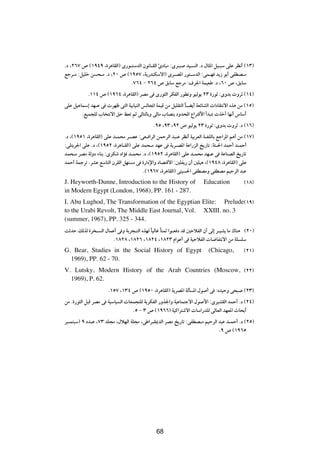 Æœ ¨≤∂∑ ’ ©±π¥π ¨…d¼UIÃ«® È—u?²ÝbÃ« Êu½U?IÃ« ∆œU³Ä ∫Èd?³ bO? Ã« Æœ ‰U¦*« qO?³Ý vKŽ dE½√ ©±≥®
lłd?Ä ∫qOKš s ×?Ä Æœ ¨≤∞ ’ ©±πµ∑ ¨W¹—bMJÝô«® Èd?B*« —u²?ÝbÃ« ∫vL?N b¹“ uÐ√ vHDB?Ä
                             Æ∑∂¥ ≠ ≤∂¥ ’ oÐUÝ lłdÄ ∫·d'« WLOFÞ Æœ ¨∂∞ ’ ¨oÐUÝ
           Æ±±¥ ’ ©±π∂¥ ¨…d¼UIÃ«® dBÄ v È—u¦Ã« dJHÃ« —uDðË uOÃu¹ ≤≥ …—uŁ ∫ÈËbÐ  ËdŁ ©±¥®
vKŽ qOŽULÝ≈ bN?Ž v  dNþ v²Ã« WOÐUOMÃ« fÃU:« WLOÁ sÄ qOKI²Ã« U?C¹√ WFzUAÃ«  «œUI²½ô« Ác¼ sÄ ©±µ®
                                                            Î
        ÆlOL−KÃ »U ²½ô« oŠ jFð rÃ vÃU²ÃUÐË vÃUÄ »UBMÐ œËb;« Ÿ«d²Á_« √b³0  cš√ UN½√ ”UÝ√
                                             Æπµ ¨π≥ ¨π≤ ’ uOÃu¹ ≤≥ …—uŁ ∫ÈËbÐ  ËdŁ Æœ ©±∂®
Æœ ¨©±πµ± ¨…d¼UIÃ«® vKŽ b?L×Ä d?BŽ ∫vF? «dÃ« sLŠdÃ« b³?Ž dE½√ WOÐdFÃ« W?GKÃUÐ lł«d*« r¼√ sÄ ©±∑®
∫vK²¹d'« vKŽ Æœ ¨©±πµ≤ ¨…d¼U?IÃ«® vKŽ bL×?Ä bNŽ v W¹d?B*« WŽ«—eÃ« a¹—Uð ∫W²?(« bLŠ√ b?LŠ√
bL×?Ä dBÄ WÃËœ ¡UMÐ ∫ÈdJý œ«R b?L×Ä Æœ ¨©±πµ≤ ¨…d¼UIÃ«® vKŽ b?L×Ä bN?Ž v WŽUMBÃ« a¹—Uð
bLŠ√ WLłdð ÆdAŽ lÝU²Ã« ÊdIÃ« qN² Ä v …—«œù«Ë œUB²Áô« ∫5KH¹— Ê√ 5KO¼ ¨©±π¥∏ ¨…d¼UIÃ«® vKŽ
                                       Æ©±π∂∑ ¨…d¼UIÃ«® vMO (« vHDBÄË vHDBÄ rOŠdÃ« b³Ž
J. Heyworth-Dunne, Introduction to the History of                     Education           ©±∏®
in Modern Egypt (London, 1968), PP. 161 - 287.
I. Abu Lughod, The Transformation of the Egyptian Elite: Prelude©±π®
to the Urabi Revolt, The Middle East Journal, Vol. XXIII. no. 3
(summer, 1967), PP. 325 - 344.
XŁbŠ pÃcÃ …d ? Ã« ‰ULŽ√ v Ë WÐd−?²Ã« ÁcNÃ UOÃUž UMLŁ «u?F œ bÁ 5ŠöHÃ« Ê√ vÃ≈ d?OA¹ UÄ „UM¼ ©≤∞®
                                          Î Î
                      Æ±∏≤∏ ¨±∏≤∂ ¨±∏≤¥ ¨±∏≤≥ Â«uŽ√ v WOŠöHÃ«  U{UH²½ô« sÄ WK KÝ
G. Bear, Studies in the Social History of Egypt                         (Chicago,         ©≤±®
  1969), PP. 62 - 70.
V. Lutsky, Modern History of the Arab Countries (Moscow, ©≤≤®
  1969), P. 62.
                      Æ±µ∑ ¨±≥¥ ’ ©±πµ∞ ¨…d¼UIÃ«® W¹dB*« WÃQ *« ‰u √ v ∫ÁbOŠË v×³ ©≤≥®
sÄ Æ…—u¦Ã« q³Á dBÄ v WOÝUO Ã«  UFL−²KÃ W¹dJHÃ« —Ëc'«Ë WOŽUL²łô« ‰u _« ∫ÈdOAIÃ« bLŠ√ Æœ ©≤¥®
                                 Æµ ≠ ≥ ’ ©±π∂∂® WOÂ«d²ýô«  UÝ«—bKÃ vÃUFÃ« bNF*« ÀU×Ð√
d³?L²³Ý® π œb?Ž ¨∑≥ bK−Ä ¨‰öNÃ« WK−Ä ¨vÞ«d?I1bÃ« dBÄ a¹—Uð ∫vHDB?Ä rOŠdÃ« b³Ž b?LŠ√ Æœ ©≤µ®
                                                                          Æπ ’ ©±π∂µ



                                              ∑¥




                                              68
 
