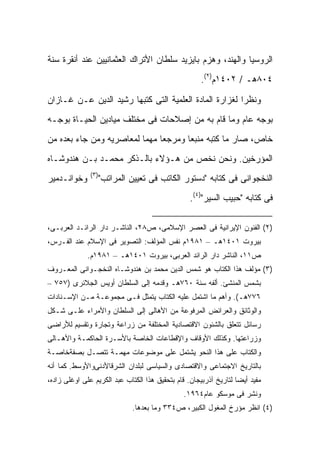 ‫ﺍﻟﺭﻭﺴﻴﺎ ﻭﺍﻟﻬﻨﺩ، ﻭﻫﺯﻡ ﺒﺎﻴﺯﻴﺩ ﺴﻠﻁﺎﻥ ﺍﻷﺘﺭﺍﻙ ﺍﻟﻌﺜﻤﺎﻨﻴﻴﻥ ﻋﻨﺩ ﺃﻨﻘﺭﺓ ﺴﻨﺔ‬
                                                      ‫٤٠٨ﻫـ / ٢٠٤١ﻡ)٢(.‬

‫ﻭﻨﻅ ‪‬ﺍ ﻟﻐﺯﺍﺭﺓ ﺍﻟﻤﺎﺩﺓ ﺍﻟﻌﻠﻤﻴﺔ ﺍﻟﺘﻰ ﻜﺘﺒﻬﺎ ﺭﺸﻴﺩ ﺍﻟﺩﻴﻥ ﻋـﻥ ﻏـﺎﺯﺍﻥ‬
                                                        ‫ﺭ‬
‫ﺒﻭﺠﻪ ﻋﺎﻡ ﻭﻤﺎ ﻗﺎﻡ ﺒﻪ ﻤﻥ ﺇﺼﻼﺤﺎﺕ ﻓﻰ ﻤﺨﺘﻠﻑ ﻤﻴﺎﺩﻴﻥ ﺍﻟﺤﻴـﺎﺓ ﺒﻭﺠـﻪ‬
‫ﺨﺎﺹ، ﺼﺎﺭ ﻤﺎ ﻜﺘﺒﻪ ﻤﻨﺒ ‪‬ﺎ ﻭﻤﺭﺠ ‪‬ﺎ ﻤﻬ ‪‬ﺎ ﻟﻤﻌﺎﺼﺭﻴﻪ ﻭﻤﻥ ﺠﺎﺀ ﺒﻌﺩﻩ ﻤﻥ‬
                          ‫ﻌ ﻤ‬           ‫ﻌ‬
‫ﺍﻟﻤﺅﺭﺨﻴﻥ. ﻭﻨﺤﻥ ﻨﺨﺹ ﻤﻥ ﻫـﺅﻻﺀ ﺒﺎﻟـﺫﻜﺭ ﻤﺤﻤـﺩ ﺒـﻥ ﻫﻨﺩﻭﺸـﺎﻩ‬
               ‫)٣(‬
‫ﻭﺨﻭﺍﻨـﺩﻤﻴﺭ‬        ‫ﺍﻟﻨﺨﺠﻭﺍﻨﻰ ﻓﻰ ﻜﺘﺎﺒﻪ "ﺩﺴﺘﻭﺭ ﺍﻟﻜﺎﺘﺏ ﻓﻰ ﺘﻌﻴﻴﻥ ﺍﻟﻤﺭﺍﺘﺏ"‬
                                                  ‫ﻓﻰ ﻜﺘﺎﺒﻪ "ﺤﺒﻴﺏ ﺍﻟﺴﻴﺭ")٤(.‬

‫)٢( ﺍﻟﻔﻨﻭﻥ ﺍﻹﻴﺭﺍﻨﻴﺔ ﻓﻰ ﺍﻟﻌﺼﺭ ﺍﻹﺴﻼﻤﻰ، ﺹ٨٢، ﺍﻟﻨﺎﺸـﺭ ﺩﺍﺭ ﺍﻟﺭﺍﺌـﺩ ﺍﻟﻌﺭﺒـﻰ،‬
‫ﺒﻴﺭﻭﺕ ١٠٤١ﻫـ – ١٨٩١ﻡ ﻨﻔﺱ ﺍﻟﻤﺅﻟﻑ: ﺍﻟﺘﺼﻭﻴﺭ ﻓﻰ ﺍﻹﺴﻼﻡ ﻋﻨﺩ ﺍﻟﻔـﺭﺱ،‬
              ‫ﺹ١١، ﺍﻟﻨﺎﺸﺭ ﺩﺍﺭ ﺍﻟﺭﺍﺌﺩ ﺍﻟﻌﺭﺒﻰ، ﺒﻴﺭﻭﺕ ١٠٤١ﻫـ – ١٨٩١ﻡ.‬
‫)٣( ﻤﺅﻟﻑ ﻫﺫﺍ ﺍﻟﻜﺘﺎﺏ ﻫﻭ ﺸﻤﺱ ﺍﻟﺩﻴﻥ ﻤﺤﻤﺩ ﺒﻥ ﻫﻨﺩﻭﺸـﺎﻩ ﺍﻟﻨﺨﺠـﻭﺍﻨﻰ ﺍﻟﻤﻌـﺭﻭﻑ‬
‫ﺒﺸﻤﺱ ﺍﻟﻤﻨﺸﺊ. ﺃﻟﻔﻪ ﺴﻨﺔ ٠٦٧ﻫـ ﻭﻗﺩﻤﻪ ﺇﻟﻰ ﺍﻟﺴﻠﻁﺎﻥ ﺃﻭﻴﺱ ﺍﻟﺠﻼﺌﺭﻯ )٧٥٧ –‬
‫٦٧٧ﻫـ(. ﻭﺃﻫﻡ ﻤﺎ ﺍﺸﺘﻤل ﻋﻠﻴﻪ ﺍﻟﻜﺘﺎﺏ ﻴﺘﻤﺜل ﻓـﻰ ﻤﺠﻤﻭﻋـﺔ ﻤـﻥ ﺍﻹﺴـﻨﺎﺩﺍﺕ‬
‫ﻭﺍﻟﻭﺜﺎﺌﻕ ﻭﺍﻟﻌﺭﺍﺌﺽ ﺍﻟﻤﺭﻓﻭﻋﺔ ﻤﻥ ﺍﻷﻫﺎﻟﻰ ﺇﻟﻰ ﺍﻟﺴﻠﻁﺎﻥ ﻭﺍﻷﻤﺭﺍﺀ ﻋﻠـﻰ ﺸـﻜل‬
‫ﺭﺴﺎﺌل ﺘﺘﻌﻠﻕ ﺒﺎﻟﺸﺌﻭﻥ ﺍﻻﻗﺘﺼﺎﺩﻴﺔ ﺍﻟﻤﺨﺘﻠﻔﺔ ﻤﻥ ﺯﺭﺍﻋﺔ ﻭﺘﺠﺎﺭﺓ ﻭﺘﻘﺴﻴﻡ ﻟﻸﺭﺍﻀﻰ‬
‫ﻭﺯﺭﺍﻋﺘﻬﺎ. ﻭﻜﺫﻟﻙ ﺍﻷﻭﻗﺎﻑ ﻭﺍﻹﻗﻁﺎﻋﺎﺕ ﺍﻟﺨﺎﺼﺔ ﺒﺎﻷﺴـﺭﺓ ﺍﻟﺤﺎﻜﻤـﺔ ﻭﺍﻷﻫـﺎﻟﻰ‬
‫ﻭﺍﻟﻜﺘﺎﺏ ﻋﻠﻰ ﻫﺫﺍ ﺍﻟﻨﺤﻭ ﻴﺸﺘﻤل ﻋﻠﻰ ﻤﻭﻀﻭﻋﺎﺕ ﻤﻬﻤـﺔ ﺘﺘﺼـل ﺒﺼﻔﺔﺨﺎﺼـﺔ‬
‫ﺒﺎﻟﺘﺎﺭﻴﺦ ﺍﻻﺠﺘﻤﺎﻋﻰ ﻭﺍﻻﻗﺘﺼﺎﺩﻯ ﻭﺍﻟﺴﻴﺎﺴﻰ ﻟﺒﻠﺩﺍﻥ ﺍﻟﺸﺭﻗﺎﻷﺩﻨﻰﻭﺍﻷﻭﺴﻁ. ﻜﻤﺎ ﺃﻨﻪ‬
‫ﻤﻔﻴﺩ ﺃﻴ ‪‬ﺎ ﻟﺘﺎﺭﻴﺦ ﺁﺫﺭﺒﻴﺠﺎﻥ. ﻗﺎﻡ ﺒﺘﺤﻘﻴﻕ ﻫﺫﺍ ﺍﻟﻜﺘﺎﺏ ﻋﺒﺩ ﺍﻟﻜﺭﻴﻡ ﻋﻠﻰ ﺍﻭﻏﻠﻰ ﺯﺍﺩﻩ،‬
                                                                   ‫ﻀ‬
                                                ‫ﻭﻨﺸﺭ ﻓﻰ ﻤﻭﺴﻜﻭ ﻋﺎﻡ٤٦٩١.‬
                              ‫)٤( ﺍﻨﻅﺭ ﻤﺅﺭﺥ ﺍﻟﻤﻐﻭل ﺍﻟﻜﺒﻴﺭ، ﺹ٤٣٣ ﻭﻤﺎ ﺒﻌﺩﻫﺎ.‬
 