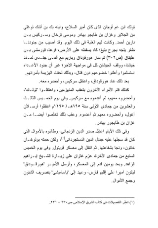 ‫ﺘﻭﻟﻙ ﺍﺒﻥ ﻋﻡ ﺃﻭﺠﺎﻥ ﺍﻟﺫﻯ ﻜﺎﻥ ﺃﻤﻴﺭ ﺍﻟﺴﻼﺡ، ﻭﺁﻴﻨﻪ ﺒﻙ ﺒﻥ ﺃﺸﻙ ﺘﻭﻏﻠﻰ‬
‫ﻤﻥ ﺍﻟﺠﻼﻴﺭ ﻭﻏﺯﺍﻥ ﺒﻥ ﻁﺎﻴﺠﻭ ﺒﻬﺎﺩﺭ ﻭﻤﻭﺴﻰ ﺘﺭﺨﺎﻥ ﻭﺴـﺭﻜﻴﺱ ﺒـﻥ‬
‫ﻨﺎﺭﻴﻥ ﺃﺤﻤﺩ. ﻭﻜﺎﻨﺕ ﻟﻬﻡ ﺍﻟﻐﻠﺒﺔ ﻓﻰ ﺫﻟﻙ ﺍﻟﻴﻭﻡ. ﻭﻗﺩ ﺃﺼﻴﺏ ﻤﻥ ﺠﻨﻭﺩﻨـﺎ‬
‫ﻁﻐﺭ ﻴﻠﺠﻪ ﺒﺠﺭﺡ ﺒﻠﻴﻎ؛ ﻜﺎﺩ ﻴﺴﻘﻁﻪ ﻋﻠﻰ ﺍﻷﺭﺽ، ﻓﺭﻋﺎﻩ ﻗﻭﺭﻤﺸﻰ ﺒـﻥ‬
‫ﻋﻠﻴﻨﺎﻕ )ﺹ٦٠٣( ﺜﻡ ﺴﺎﺭ ﻫﻭﺭﻗﻭﺩﺍﻕ ﻭﺒﺎﺭﻴﻡ ﻤﻊ ﺃﻟﻔـﻰ ﺠﻨـﺩﻯ ﻟﻤـﺩﺩ‬
‫ﺠﻴﺸﻨﺎ، ﻭﻭﻗﻑ ﺍﻟﺠﻴﺸﺎﻥ ﻜل ﻓﻰ ﻤﻭﺍﺠﻬﺔ ﺍﻵﺨﺭ؛ ﻏﻴﺭ ﺃﻥ ﺠﻨﻭﺩ ﺍﻷﻋـﺩﺍﺀ‬
‫ﺍﺴﺘﺴﻠﻤﻭﺍ ﻭﺃﻋﻠﻨﻭﺍ ﺨﻀﻭﻋﻬﻡ ﺩﻭﻥ ﻗﺘﺎل، ﻭﺒﺫﻟﻙ ﻟﺤﻘﺕ ﺍﻟﻬﺯﻴﻤﺔ ﺒﺄﻤﺭﺍﺌﻬﻡ.‬
        ‫ﺒﻌﺩ ﺫﻟﻙ ﻋﺎﺩ ﻫﻭﺭﻗﻭﺩﺍﻕ، ﻭﺍﻋﺘﻘل ﺴﺭﻜﻴﺱ، ﻭﺃﺤﻀﺭﻩ ﻤﻌﻪ.‬
‫ﻜﺫﻟﻙ ﻗﺎﻡ ﺍﻷﻤﺭﺍﺀ ﺍﻵﺨﺭﻭﻥ ﺒﺘﻌﻘﺏ ﺍﻟﻤﻨﻬﺯﻤﻴﻥ، ﻭﺍﻋﺘﻘﻠـﻭﺍ "ﺘﻭﻟـﻙ"،‬
‫ﻭﺃﺤﻀﺭﻭﻩ ﻤﻌﻬﻡ، ﺜﻡ ﺃﻋﺩﻤﻭﻩ ﻤﻊ ﺴﺭﻜﻴﺱ. ﻭﻓﻰ ﻴﻭﻡ ﺍﻟﺨﻤـﻴﺱ ﺍﻟﺜﺎﻟـﺙ‬
‫ﻭﺍﻟﻌﺸﺭﻴﻥ ﻤﻥ ﺠﻤﺎﺩﻯ ﺍﻷﻭﻟﻰ ﺴﻨﺔ ٥٩٦ﻫـ/ ٥٩٢١ﻡ ﺍﻋﺘﻘﻠﻭﺍ ﺃﺭﺴـﻼﻥ‬
‫ﺃﻏﻭل، ﻭﺃﺤﻀﺭﻭﻩ ﻤﻌﻬﻡ ﺜﻡ ﺃﻋﺩﻤﻭﻩ. ﻭﻋﻘﺏ ﺫﻟﻙ ﺘﺨﻠﺼﻭﺍ ﺃﻴ ‪‬ـﺎ ﻤـﻥ‬
      ‫ﻀ‬
                                        ‫ﻏﺯﺍﻥ ﺒﻥ ﻁﺎﻴﺠﻭﺭ ﺒﻬﺎﺩﺭ.‬
‫ﻭﻓﻰ ﺘﻠﻙ ﺍﻷﻴﺎﻡ ﹸﻋﺘﻘل ﺼﺩﺭ ﺍﻟﺩﻴﻥ ﺍﻟﺯﻨﺠﺎﻨﻰ، ﻭﻁﺎﻟﺒﻭﻩ ﺒﺎﻷﻤﻭﺍل ﺍﻟﺘﻰ‬
                                             ‫ﺍ‬
‫ﻜﺎﻥ ﻗﺩ ﺴﺠﻠﻬﺎ ﻋﻠﻴﻪ ﺠﻤﺎل ﺍﻟﺩﻴﻥ ﺍﻟﺩﺴﺘﺠﺭﺩﺍﻨﻰ)١(، ﻭﻟﻜﻥ ﺤﻤﺘﻪ ﺒﻭﻟﻭﻏـﺎﻥ‬
‫ﺨﺎﺘﻭﻥ، ﻭﻨﺠﺎ ﺒﺸﻔﺎﻋﺘﻬﺎ. ﺜﻡ ﺍﻨﺘﻘل ﺇﻟﻰ ﻤﻌﺴﻜﺭ ﻗﻭﻴﺘﻭل. ﻭﻓﻰ ﻴﻭﻡ ﺍﻟﺨﻤﻴﺱ‬
‫ﺍﻟﺴﺎﺒﻊ ﻤﻥ ﺠﻤﺎﺩﻯ ﺍﻵﺨﺭﺓ، ﻋﺯﻡ ﻏﺎﺯﺍﻥ ﻋﻠﻰ ﺯﻴـﺎﺭﺓ ﺍﻟﺸـﻴﺦ ﺇﺒـﺭﺍﻫﻴﻡ‬
‫ﺍﻟﺯﺍﻫﺩ. ﻭﺒﻌﺩ ﻴﻭﻤﻴﻥ ﻗﺩﻡ ﺇﻟﻰ ﺍﻟﻤﻌﺴﻜﺭ، ﻭﺃﺭﺴل ﺍﻷﻤﻴـﺭ "ﻫﻭﺭﻗـﻭﺩﺍﻕ"‬
‫ﻟﻴﻜﻭﻥ ﺃﻤﻴ ‪‬ﺍ ﻋﻠﻰ ﺇﻗﻠﻴﻡ ﻓﺎﺭﺱ، ﻭﻋﻬﺩ ﺇﻟﻰ "ﻴﺎﺴﺎﻤﻴﺸﻰ" ﺒﺘﺼﺭﻴﻑ ﺍﻟﺸﺌﻭﻥ‬
                                                   ‫ﺭ‬
                                                  ‫ﻭﺠﻤﻊ ﺍﻷﻤﻭﺍل.‬



              ‫)١( اﻥﻈﺮ اﻟﺘﻔﺼﻴﻼت ﻓﻰ آﺘﺎب اﻟﺸﺮق اﻹﺱﻼﻡﻰ ص٠٣٢ – ١٣٢.‬
 