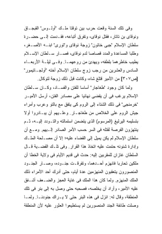 ‫ﻭﻓﻰ ﺘﻠﻙ ﺍﻟﺴﻨﺔ ﻭﻗﻌﺕ ﺤﺭﺏ ﺒﻴﻥ ﺘﻭﻗﺘﺎ ﻤﻠـﻙ "ﺃﻭﻟـﻭﺱ" ﺍﻟﻘﺒﺠـﺎﻕ‬
‫ﻭﻨﻭﻗﺎﻯ ﺒﻥ ﺘﺎﺘﺎﺭ، ﻓﻘﺘل ﻨﻭﻗﺎﻯ، ﻭﺘﻔﺭﻕ ﺃﺘﺒﺎﻋﻪ، ﻓﻘـﺩﻤﺕ ﺇﻟـﻰ ﺤﻀـﺭﺓ‬
‫ﺴﻠﻁﺎﻥ ﺍﻹﺴﻼﻡ "ﺠﺒﻰ ﺨﺎﺘﻭﻥ" ﺯﻭﺠﺔ ﻨﻭﻗﺎﻯ ﻭ"ﺘﻭﺭﻯ" ﺍﺒﻨـﻪ ﺍﻷﺼـﻐﺭ،‬
‫ﻭﻁﻠﺒﺎ ﺍﻟﻤﺴﺎﻋﺩﺓ ﻭﺍﻟﻤﺩﺩ ﻗﺼﺎ ‪‬ﺎ ﻟﺩﻡ ﻨﻭﻗﺎﻯ، ﻓﺼـﺎﺭ ﺴـﻠﻁﺎﻥ ﺍﻹﺴـﻼﻡ‬
                                ‫ﺼ‬
‫ﻴﻁﻴﺏ ﺨﺎﻁﺭﻫﻤﺎ ﺒﻠﻁﻔﻪ، ﻭﻴﻬﺩﺉ ﻤﻥ ﺭﻭﻋﻬﻤـﺎ. ﻭﻓـﻰ ﻟﻴﻠـﺔ ﺍﻷﺭﺒﻌـﺎﺀ‬
‫ﺍﻟﺴﺎﺩﺱ ﻭﺍﻟﻌﺸﺭﻴﻥ ﻤﻥ ﺭﺠﺏ ﺯ ‪‬ﺝ ﺴﻠﻁﺎﻥ ﺍﻹﺴﻼﻡ ﺃﺨﺘﻪ "ﺃﻭﻟﺠـﺎﺘﻴﻤﻭﺭ"‬
                                ‫ﻭ‬
       ‫]ﺹ٧٠٣[ ﻤﻥ ﺍﻷﻤﻴﺭ ﻗﺘﻠﻎ ﺸﺎﻩ، ﻭﻜﺎﻨﺕ ﻗﺒل ﺫﻟﻙ ﺯﻭﺠﺔ ﻟﺘﻭﻜﺎل.‬
‫ﻭﻟﻤﺎ ﻜﺎﻥ ﻭﺠﻭﺩ "ﻁﻐﺎﺠﺎﺭ" ﺃﺴﺎ ‪‬ﺎ ﻟﻠﻔﺘﻥ ﻭﺍﻟﻔﺴـﺎﺩ، ﻭﻜـﺎﻥ ﺴـﻠﻁﺎﻥ‬
                              ‫ﺴ‬
‫ﺍﻹﺴﻼﻡ ﻴﺭﻏﺏ ﻓﻰ ﺃﻥ ﻴﻘﻀﻰ ﻨﻬﺎﺌ ‪‬ﺎ ﻋﻠﻰ ﻤﺼﺎﺩﺭ ﺍﻟﻔﺘﻥ، ﺃﺭﺴل ﺍﻷﻤﻴـﺭ‬
                              ‫ﻴ‬
‫"ﺨﺭﻤﻨﺠﻰ" ﻓﻰ ﺫﻟﻙ ﺍﻟﺸﺘﺎﺀ ﺇﻟﻰ ﺍﻟﺭﻭﻡ ﻜﻰ ﻴﺘﻔﻕ ﻤﻊ ﺒﺎﻟﺘﻭ ﻭﻋﺭﺏ ﻭﺃﻤﺭﺍﺀ‬
‫ﺠﻴﺵ ﺍﻟﺭﻭﻡ ﻋﻠﻰ ﺍﻟﺨﻼﺹ ﻤﻥ ﻁﻐﺎﺠـﺎﺭ. ﻭﻋﻠـﻴﻬﻡ ﺃﻥ ﻴﺒـﺎﺩﺭﻭﺍ ﺃﻭﻻ‬
‫ﹰ‬
‫ﺒﺘﺴﻠﻴﻤﻪ ﺍﻟﻴﺭﻟﻴﻎ )ﺍﻟﻤﺭﺴﻭﻡ( ﺍﻟﺫﻯ ﻴﺘﻀﻤﻥ ﺍﺴﺘﻤﺎﻟﺘﻪ ﻭﺍﻟﺘـﻭﺩﺩ ﺇﻟﻴـﻪ، ﺜـﻡ‬
‫ﻴﻨﺘﻬﺯﻭﻥ ﺍﻟﻔﺭﺼﺔ ﻟﻘﺘﻠﻪ ﻓﻰ ﺍﻟ ‪‬ﺭ ﺤﺴﺏ ﺍﻷﻤﺭ ﺍﻟﺼﺎﺩﺭ ﺇﻟـﻴﻬﻡ. ﻭﻤـﻊ ﺃﻥ‬
                                 ‫ﺴ‬
‫ﺴﻠﻁﺎﻥ ﺍﻹﺴﻼﻡ ﻟﻡ ﻴﻜﻥ ﻴﻤﻴل ﺇﻟﻰ ﺍﻟﻘﻀﺎﺀ ﻋﻠﻴﻪ؛ ﺇﻻ ﺃﻥ ﻤﺼـﻠﺤﺔ ﺍﻟ ‪‬ﻠـﻙ‬
   ‫ﻤ‬
‫ﻭﺇﺩﺍﺭﺓ ﺸﺌﻭﻨﻪ ﺤﺘﻤﺕ ﻋﻠﻴﻪ ﺍﺘﺨﺎﺫ ﻫﺫﺍ ﺍﻟﻘﺭﺍﺭ. ﻭﻓﻰ ﺘﻠـﻙ ﺍﻟﻘﻀـﻴﺔ ﻗـﺎل‬
‫ﺍﻟﺴﻠﻁﺎﻥ ﻏﺎﺯﺍﻥ ﻟﻠﻤﻘﺭﺒﻴﻥ ﺇﻟﻴﻪ: ﺤﺩﺙ ﻓﻰ ﻗﺩﻴﻡ ﺍﻷﻴﺎﻡ ﻓﻰ ﻭﻻﻴﺔ ﺍﻟﺨﻁﺎ ﺃﻥ‬
‫ﻤﻠﻜﻴﻥ ﺘﺤﺎﺭﺒﺎ ﻓﺎﻨﻬﺯﻡ ﺃﺤـﺩﻫﻤﺎ، ﻭﺘﻔﺭﻗـﺕ ﺠﻨـﻭﺩﻩ، ﻭﺼـﺎﺭ ﺍﻟﺠﻨـﻭﺩ‬
‫ﺍﻟﻤﻨﺼﻭﺭﻭﻥ ﻴﺘﻌﻘﺒﻭﻥ ﺍﻟﻤﻨﻬﺯﻤﻴﻥ ﻋﺩﺓ ﺃﻴﺎﻡ، ﺤﺘﻰ ﺃﺩﺭﻙ ﺃﺤﺩ ﺍﻷﻤﺭﺍﺀ ﺫﻟﻙ‬
‫ﺍﻟﻤﻠﻙ ﺍﻟﻤﻨﻬﺯﻡ. ﻭﻟﻤﺎ ﻜﺎﻥ ﻫﺫﺍ ﺍﻟﻤﻠﻙ ﻓﻰ ﻏﺎﻴﺔ ﺍﻟﻌﺠﺯ ﻭﺍﻟﻀـﻌﻑ ﺃﺸـﻔﻕ‬
‫ﻋﻠﻴﻪ ﺍﻷﻤﻴﺭ، ﻭﺃﺭﺍﺩ ﺃﻥ ﻴﺨﻠﺼﻪ، ﻓﺼﺤﺒﻪ ﺤﺘﻰ ﻭﺼل ﺒﻪ ﺇﻟﻰ ﺒﺌﺭ ﻓﻰ ﺘﻠﻙ‬
‫ﺍﻟﻤﻨﻁﻘﺔ، ﻭﻗﺎل ﻟﻪ: ﺍﻨﺯل ﻓﻰ ﻫﺫﻩ ﺍﻟﺒﺌﺭ ﺤﺘﻰ ﻻ ﻴـﺭﺍﻙ ﺠﻨﻭﺩﻨـﺎ. ﻭﻟﻤـﺎ‬
‫ﻭﺼﻠﺕ ﻁﺎﺌﻔﺔ ﺍﻟﺠﻨﺩ ﺍﻟﻤﻨﺼﻭﺭﻴﻥ ﻟﻡ ﻴﺴﺘﻁﻴﻌﻭﺍ ﺍﻟﻌﺜﻭﺭ ﻋﻠﻴﻪ ﻷﻥ ﺍﻟﻤﻨﻁﻘﺔ‬
 