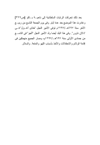 ‫ﺒﻌﺩ ﺫﻟﻙ ﺘﺤﺭﻜﺕ ﺍﻟﺭﺍﻴﺎﺕ ﺍﻟﺴﻠﻁﺎﻨﻴﺔ ﺇﻟﻰ ﻨﺎﺤﻴـﺔ ﺒـﺎﻜﻭ ]ﺹ٩٢٣[‬
‫ﻭﻏﺎﺩﺭﺕ ﻫﺫﺍ ﺍﻟﻤﻭﻀﻊ ﺒﻌﺩ ﻋﺩﺓ ﺃﻴﺎﻡ. ﻭﻓﻰ ﻴﻭﻡ ﺍﻟﺠﻤﻌﺔ ﺍﻟﺘﺎﺴﻊ ﻤﻥ ﺭﺒﻴـﻊ‬
‫ﺍﻵﺨﺭ ﺴﻨﺔ ٧٩٦ﻫـ/٧٩٢١ﻡ ﺘﻭﻓﻰ ﺍﻷﻤﻴﺭ ﺍﻟﻨﺠل "ﺨﺘﺎﻯ ﺃﻏـﻭل" ﻓـﻰ‬
‫"ﺩﺍﻻﻥ ﻨﺎﻭﻭﺭ". ﻭﻓﻰ ﻫﺫﺍ ﺍﻟﺒﻠﺩ ﺃﻴ ‪‬ﺎ ﻭﻟﺩ ﺍﻷﻤﻴﺭ ﺍﻟﻨﺠل "ﺁﻟﺠﻭ" ﻓﻰ ﺍﻟﺘﺎﺴـﻊ‬
                                   ‫ﻀ‬
‫ﻤﻥ ﺠﻤﺎﺩﻯ ﺍﻷﻭﻟﻰ ﺴﻨﺔ ٧٩٦ﻫـ/٧٩٢١ﻡ، ﻭﺼﺎﺭ ﺍﻟﺠﻤﻴﻊ ﻤﻨﻬﻤﻜﻴﻥ ﻓﻰ‬
      ‫ﺇﻗﺎﻤﺔ ﺍﻟﻭﻻﺌﻡ ﻭﺍﻻﺤﺘﻔﺎﻻﺕ ﻭﺍﻷﺨﺫ ﺒﺄﺴﺒﺎﺏ ﺍﻟﻠﻬﻭ ﻭﺍﻟﻤﺘﻌﺔ. ﻭﺍﻟﺴﻼﻡ.‬
 