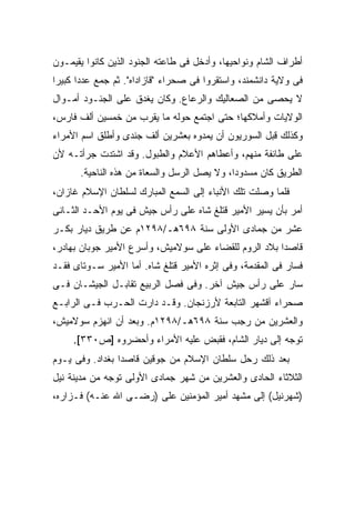 ‫ﺃﻁﺭﺍﻑ ﺍﻟﺸﺎﻡ ﻭﻨﻭﺍﺤﻴﻬﺎ، ﻭﺃﺩﺨل ﻓﻰ ﻁﺎﻋﺘﻪ ﺍﻟﺠﻨﻭﺩ ﺍﻟﺫﻴﻥ ﻜﺎﻨﻭﺍ ﻴﻘﻴﻤـﻭﻥ‬
‫ﻓﻰ ﻭﻻﻴﺔ ﺩﺍﻨﺸﻤﻨﺩ، ﻭﺍﺴﺘﻘﺭﻭﺍ ﻓﻰ ﺼﺤﺭﺍﺀ "ﻗﺎﺯﺍﺩﺍﻩ". ﺜﻡ ﺠﻤﻊ ﻋﺩ ‪‬ﺍ ﻜﺒﻴ ‪‬ﺍ‬
 ‫ﺩ ﺭ‬
‫ﻻ ﻴﺤﺼﻰ ﻤﻥ ﺍﻟﺼﻌﺎﻟﻴﻙ ﻭﺍﻟﺭﻋﺎﻉ. ﻭﻜﺎﻥ ﻴﻐﺩﻕ ﻋﻠﻰ ﺍﻟﺠﻨـﻭﺩ ﺃﻤـﻭﺍل‬
‫ﺍﻟﻭﻻﻴﺎﺕ ﻭﺃﻤﻼﻜﻬﺎ؛ ﺤﺘﻰ ﺍﺠﺘﻤﻊ ﺤﻭﻟﻪ ﻤﺎ ﻴﻘﺭﺏ ﻤﻥ ﺨﻤﺴﻴﻥ ﺃﻟﻑ ﻓﺎﺭﺱ،‬
‫ﻭﻜﺫﻟﻙ ﻗﺒل ﺍﻟﺴﻭﺭﻴﻭﻥ ﺃﻥ ﻴﻤﺩﻭﻩ ﺒﻌﺸﺭﻴﻥ ﺃﻟﻑ ﺠﻨﺩﻯ ﻭﺃﻁﻠﻕ ﺍﺴﻡ ﺍﻷﻤﺭﺍﺀ‬
‫ﻋﻠﻰ ﻁﺎﺌﻔﺔ ﻤﻨﻬﻡ، ﻭﺃﻋﻁﺎﻫﻡ ﺍﻷﻋﻼﻡ ﻭﺍﻟﻁﺒﻭل. ﻭﻗﺩ ﺍﺸﺘﺩﺕ ﺠﺭﺃﺘـﻪ ﻷﻥ‬
       ‫ﺍﻟﻁﺭﻴﻕ ﻜﺎﻥ ﻤﺴﺩﻭ ‪‬ﺍ، ﻭﻻ ﻴﺼل ﺍﻟﺭﺴل ﻭﺍﻟﺴﻌﺎﺓ ﻤﻥ ﻫﺫﻩ ﺍﻟﻨﺎﺤﻴﺔ.‬
                                              ‫ﺩ‬
‫ﻓﻠﻤﺎ ﻭﺼﻠﺕ ﺘﻠﻙ ﺍﻷﻨﺒﺎﺀ ﺇﻟﻰ ﺍﻟﺴﻤﻊ ﺍﻟﻤﺒﺎﺭﻙ ﻟﺴﻠﻁﺎﻥ ﺍﻹﺴﻼﻡ ﻏﺎﺯﺍﻥ،‬
‫ﺃﻤﺭ ﺒﺄﻥ ﻴﺴﻴﺭ ﺍﻷﻤﻴﺭ ﻗﺘﻠﻎ ﺸﺎﻩ ﻋﻠﻰ ﺭﺃﺱ ﺠﻴﺵ ﻓﻰ ﻴﻭﻡ ﺍﻷﺤـﺩ ﺍﻟﺜـﺎﻨﻰ‬
‫ﻋﺸﺭ ﻤﻥ ﺠﻤﺎﺩﻯ ﺍﻷﻭﻟﻰ ﺴﻨﺔ ٨٩٦ﻫـ/٨٩٢١ﻡ ﻋﻥ ﻁﺭﻴﻕ ﺩﻴﺎﺭ ﺒﻜـﺭ‬
‫ﻗﺎﺼ ‪‬ﺍ ﺒﻼﺩ ﺍﻟﺭﻭﻡ ﻟﻠﻘﻀﺎﺀ ﻋﻠﻰ ﺴﻭﻻﻤﻴﺵ، ﻭﺃﺴﺭﻉ ﺍﻷﻤﻴﺭ ﺠﻭﺒﺎﻥ ﺒﻬﺎﺩﺭ،‬
                                                       ‫ﺩ‬
‫ﻓﺴﺎﺭ ﻓﻰ ﺍﻟﻤﻘﺩﻤﺔ، ﻭﻓﻰ ﺇﺜﺭﻩ ﺍﻷﻤﻴﺭ ﻗﺘﻠﻎ ﺸﺎﻩ. ﺃﻤﺎ ﺍﻷﻤﻴﺭ ﺴـﻭﺘﺎﻯ ﻓﻘـﺩ‬
‫ﺴﺎﺭ ﻋﻠﻰ ﺭﺃﺱ ﺠﻴﺵ ﺁﺨﺭ. ﻭﻓﻰ ﻓﺼل ﺍﻟﺭﺒﻴﻊ ﺘﻘﺎﺒـل ﺍﻟﺠﻴﺸـﺎﻥ ﻓـﻰ‬
‫ﺼﺤﺭﺍﺀ ﺁﻗﺸﻬﺭ ﺍﻟﺘﺎﺒﻌﺔ ﻷﺭﺯﻨﺠﺎﻥ. ﻭﻗـﺩ ﺩﺍﺭﺕ ﺍﻟﺤـﺭﺏ ﻓـﻰ ﺍﻟﺭﺍﺒـﻊ‬
‫ﻭﺍﻟﻌﺸﺭﻴﻥ ﻤﻥ ﺭﺠﺏ ﺴﻨﺔ ٨٩٦ﻫـ/٨٩٢١ﻡ. ﻭﺒﻌﺩ ﺃﻥ ﺍﻨﻬﺯﻡ ﺴﻭﻻﻤﻴﺵ،‬
     ‫ﺘﻭﺠﻪ ﺇﻟﻰ ﺩﻴﺎﺭ ﺍﻟﺸﺎﻡ، ﻓﻘﺒﺽ ﻋﻠﻴﻪ ﺍﻷﻤﺭﺍﺀ ﻭﺃﺤﻀﺭﻭﻩ ]ﺹ٠٣٣[.‬
‫ﺒﻌﺩ ﺫﻟﻙ ﺭﺤل ﺴﻠﻁﺎﻥ ﺍﻹﺴﻼﻡ ﻤﻥ ﺠﻭﻗﻴﻥ ﻗﺎﺼ ‪‬ﺍ ﺒﻐﺩﺍﺩ. ﻭﻓﻰ ﻴـﻭﻡ‬
                 ‫ﺩ‬
‫ﺍﻟﺜﻼﺜﺎﺀ ﺍﻟﺤﺎﺩﻯ ﻭﺍﻟﻌﺸﺭﻴﻥ ﻤﻥ ﺸﻬﺭ ﺠﻤﺎﺩﻯ ﺍﻷﻭﻟﻰ ﺘﻭﺠﻪ ﻤﻥ ﻤﺩﻴﻨﺔ ﻨﻴل‬
‫)ﺸﻬﺭﻨﻴل( ﺇﻟﻰ ﻤﺸﻬﺩ ﺃﻤﻴﺭ ﺍﻟﻤﺅﻤﻨﻴﻥ ﻋﻠﻰ )ﺭﻀـﻰ ﺍﷲ ﻋﻨـﻪ( ﻓـﺯﺍﺭﻩ،‬
 