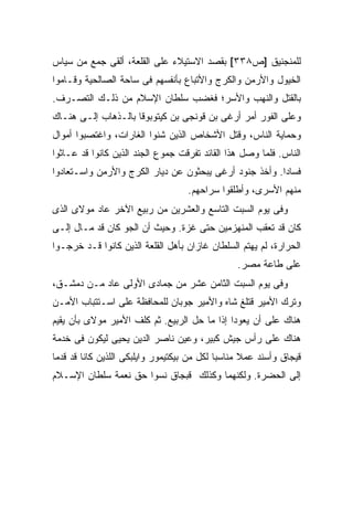 ‫ﻟﻠﻤﻨﺠﻨﻴﻕ ]ﺹ٨٣٣[ ﺒﻘﺼﺩ ﺍﻻﺴﺘﻴﻼﺀ ﻋﻠﻰ ﺍﻟﻘﻠﻌﺔ، ﺃﻟﻘﻰ ﺠﻤﻊ ﻤﻥ ‪‬ﻴﺎﺱ‬
   ‫ﺴ‬
‫ﺍﻟﺨﻴﻭل ﻭﺍﻷﺭﻤﻥ ﻭﺍﻟﻜﺭﺝ ﻭﺍﻷﺘﺒﺎﻉ ﺒﺄﻨﻔﺴﻬﻡ ﻓﻰ ﺴﺎﺤﺔ ﺍﻟﺼﺎﻟﺤﻴﺔ ﻭﻗـﺎﻤﻭﺍ‬
‫ﺒﺎﻟﻘﺘل ﻭﺍﻟﻨﻬﺏ ﻭﺍﻷﺴﺭ؛ ﻓﻐﻀﺏ ﺴﻠﻁﺎﻥ ﺍﻹﺴﻼﻡ ﻤﻥ ﺫﻟـﻙ ﺍﻟﺘﺼـﺭﻑ.‬
‫ﻭﻋﻠﻰ ﺍﻟﻔﻭﺭ ﺃﻤﺭ ﺃﺭﻏﻰ ﺒﻥ ﻗﻭﻨﺠﻰ ﺒﻥ ﻜﻴﺘﻭﺒﻭﻗﺎ ﺒﺎﻟـﺫﻫﺎﺏ ﺇﻟـﻰ ﻫﻨـﺎﻙ‬
‫ﻭﺤﻤﺎﻴﺔ ﺍﻟﻨﺎﺱ، ﻭﻗﺘل ﺍﻷﺸﺨﺎﺹ ﺍﻟﺫﻴﻥ ﺸﻨﻭﺍ ﺍﻟﻐﺎﺭﺍﺕ، ﻭﺍﻏﺘﺼﺒﻭﺍ ﺃﻤﻭﺍل‬
‫ﺍﻟﻨﺎﺱ. ﻓﻠﻤﺎ ﻭﺼل ﻫﺫﺍ ﺍﻟﻘﺎﺌﺩ ﺘﻔﺭﻗﺕ ﺠﻤﻭﻉ ﺍﻟﺠﻨﺩ ﺍﻟﺫﻴﻥ ﻜﺎﻨﻭﺍ ﻗﺩ ﻋـﺎﺜﻭﺍ‬
‫ﻓﺴﺎ ‪‬ﺍ. ﻭﺃﺨﺫ ﺠﻨﻭﺩ ﺃﺭﻏﻰ ﻴﺒﺤﺜﻭﻥ ﻋﻥ ﺩﻴﺎﺭ ﺍﻟﻜﺭﺝ ﻭﺍﻷﺭﻤﻥ ﻭﺍﺴـﺘﻌﺎﺩﻭﺍ‬
                                                        ‫ﺩ‬
                                    ‫ﻤﻨﻬﻡ ﺍﻷﺴﺭﻯ، ﻭﺃﻁﻠﻘﻭﺍ ﺴﺭﺍﺤﻬﻡ.‬
‫ﻭﻓﻰ ﻴﻭﻡ ﺍﻟﺴﺒﺕ ﺍﻟﺘﺎﺴﻊ ﻭﺍﻟﻌﺸﺭﻴﻥ ﻤﻥ ﺭﺒﻴﻊ ﺍﻵﺨﺭ ﻋﺎﺩ ﻤﻭﻻﻯ ﺍﻟﺫﻯ‬
‫ﻜﺎﻥ ﻗﺩ ﺘﻌﻘﺏ ﺍﻟﻤﻨﻬﺯﻤﻴﻥ ﺤﺘﻰ ﻏﺯﺓ. ﻭﺤﻴﺙ ﺃﻥ ﺍﻟﺠﻭ ﻜﺎﻥ ﻗﺩ ﻤـﺎل ﺇﻟـﻰ‬
‫ﺍﻟﺤﺭﺍﺭﺓ، ﻟﻡ ﻴﻬﺘﻡ ﺍﻟﺴﻠﻁﺎﻥ ﻏﺎﺯﺍﻥ ﺒﺄﻫل ﺍﻟﻘﻠﻌﺔ ﺍﻟﺫﻴﻥ ﻜﺎﻨﻭﺍ ﻗـﺩ ﺨﺭﺠـﻭﺍ‬
                                                 ‫ﻋﻠﻰ ﻁﺎﻋﺔ ﻤﺼﺭ.‬
‫ﻭﻓﻰ ﻴﻭﻡ ﺍﻟﺴﺒﺕ ﺍﻟﺜﺎﻤﻥ ﻋﺸﺭ ﻤﻥ ﺠﻤﺎﺩﻯ ﺍﻷﻭﻟﻰ ﻋﺎﺩ ﻤـﻥ ﺩﻤﺸـﻕ،‬
‫ﻭﺘﺭﻙ ﺍﻷﻤﻴﺭ ﻗﺘﻠﻎ ﺸﺎﻩ ﻭﺍﻷﻤﻴﺭ ﺠﻭﺒﺎﻥ ﻟﻠﻤﺤﺎﻓﻅﺔ ﻋﻠﻰ ﺍﺴـﺘﺘﺒﺎﺏ ﺍﻷﻤـﻥ‬
‫ﻫﻨﺎﻙ ﻋﻠﻰ ﺃﻥ ﻴﻌﻭﺩﺍ ﺇﺫﺍ ﻤﺎ ﺤل ﺍﻟﺭﺒﻴﻊ. ﺜﻡ ﻜﻠﻑ ﺍﻷﻤﻴﺭ ﻤﻭﻻﻯ ﺒﺄﻥ ﻴﻘﻴﻡ‬
‫ﻫﻨﺎﻙ ﻋﻠﻰ ﺭﺃﺱ ﺠﻴﺵ ﻜﺒﻴﺭ، ﻭﻋ ‪‬ﻥ ﻨﺎﺼﺭ ﺍﻟﺩﻴﻥ ﻴﺤﻴﻰ ﻟﻴﻜﻭﻥ ﻓﻰ ﺨﺩﻤﺔ‬
                               ‫ﻴ‬
‫ﻗﻴﺠﺎﻕ ﻭﺃﺴﻨﺩ ﻋﻤﻼ ﻤﻨﺎﺴ ‪‬ﺎ ﻟﻜل ﻤﻥ ﺒﻴﻜﺘﻴﻤﻭﺭ ﻭﺍﻴﻠﺒﻜﻰ ﺍﻟﻠﺫﻴﻥ ﻜﺎﻨﺎ ﻗﺩ ﻗﺩﻤﺎ‬
                                             ‫ﺒ‬      ‫ﹰ‬
‫ﺇﻟﻰ ﺍﻟﺤﻀﺭﺓ. ﻭﻟﻜﻨﻬﻤﺎ ﻭﻜﺫﻟﻙ ﻗﺒﺠﺎﻕ ﻨﺴﻭﺍ ﺤﻕ ﻨﻌﻤﺔ ﺴﻠﻁﺎﻥ ﺍﻹﺴـﻼﻡ‬
 