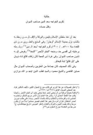 ‫ﺤﻜﺎﻴﺔ‬
               ‫ﺘﻜﺭﻴﻡ ﺍﻟﺨﻭﺍﺠﻪ ﺴﻌﺩ ﺍﻟﺩﻴﻥ ﺼﺎﺤﺏ ﺍﻟﺩﻴﻭﺍﻥ‬
                                ‫ﻭﻗﺘل ﺤﺴﺎﺩﻩ‬


‫ﺒﻌﺩ ﺃﻥ ﻋﺎﺩ ﺴﻠﻁﺎﻥ ﺍﻹﺴﻼﻡ ﺒﺎﻟﻴﻤﻥ ﻭﺍﻟﺒﺭﻜﺔ ﻭﺍﻹﻗﺒـﺎل ﻤـﻥ ﺭﺤﻠﺘـﻪ‬
‫ﺒﺎﻟﺸﺎﻡ، ﻨﺯل ﺒﻤﺩﻴﻨﺔ ﺍﻹﺴﻼﻡ "ﺃﻭﺠﺎﻥ". ﻭﻓﻰ ﺍﻟﺴﺎﺒﻊ ﻭﺍﻟﻌﺸـﺭﻴﻥ ﻤـﻥ ﺫﻯ‬
‫ﺍﻟﻘﻌﺩﺓ ﺴﻨﺔ ٠٠٧ﻫـ / ٠٠٣١ﻡ ﻜ ‪‬ﻡ ﺍﻟﺨﻭﺍﺠﻪ "ﺴﻌﺩ ﺍﻟـﺩﻴﻥ")١(، ﻭﺸـﻤﻠﻪ‬
                                 ‫ﺭ‬
                ‫)٢(‬
‫ﻭﻓﻭﺽ ﺇﻟﻴـﻪ‬         ‫ﺒﺭﻋﺎﻴﺘﻪ ﺇﻟﻰ ﺃﻗﺼﻰ ﺤﺩ، ﻭﻤﻨﺤﻪ "ﺍﻟﺨﺘﻡ ﺍﻷﺤﻤﺭ" "ﺁﻟﺘﻤﻐﺎ"‬
‫ﺸﺌﻭﻥ ﺼﺎﺤﺏ ﺍﻟﺩﻴﻭﺍﻥ. ﻭﻓﻰ ﻏﺭﺓ ﺫﻯ ﺍﻟﺤﺠﺔ ﻜﺎﻥ ﺯﻓﺎﻑ ﻗﺘﻠﻎ ﺸﺎﻩ ﻨﻭﻴﺎﻥ‬
                                                  ‫ﻋﻠﻰ "ﺍﻴل ﻗﺘﻠﻎ" ﺍﺒﻨﺔ ﻜﻴﺨﺎﺘﻭ.‬
‫ﻭﻓﻰ ﺫﻟﻙ ﺍﻟﻤﺼﻴﻑ ﻜﺎﻥ ﺠﻤﺎﻋﺔ ﻤﻥ ﺍﻟﻤﻘﺭﺒﻴﻥ ﻭﺃﺼﺤﺎﺏ ﺍﻟﺩﻴﻭﺍﻥ ﻤﺜل‬
‫ﺼﺎﻴﻥ ﺍﻟﻘﺎﻀﻰ ﻭﺍﻟﺸﻴﺦ ﻤﺤﻤﻭﺩ ﻭﺍﻟﺴﻴﺩ ﻗﻁﺏ ﺍﻟﺩﻴﻥ ﺍﻴﻨﺠـﻭ ﺍﻟﺸـﻴﺭﺍﺯﻯ‬




‫)١( اﻥﻈﺮ ﺗﻔﺼﻴﻼت ﻋﻦ هﺬا اﻟﻮزیﺮ ﻓﻰ آﺘﺎب ﻡﺆرخ اﻟﻤﻐﻮل اﻟﻜﺒﻴﺮ، ﺗﺄﻟﻴﻒ اﻟﺪآﺘﻮر ﻓﺆاد‬
                                ‫ﻋﺒﺪ اﻟﻤﻌﻄﻰ اﻟﺼﻴﺎد، اﻟﻘﺎهﺮة ٦٨٣١هـ / ٧٦٩١م.‬
‫)٢( آﻠﻤﺔ ﻡﻐﻮﻟﻴﺔ ﻡﺮآﺒﺔ ﻡﻦ ﺁل ﺑﻤﻌﻨﻰ أﺣﻤﺮ ﺗﻤﻐﺎ ﺑﻤﻌﻨﻰ ﺧﺘﻢ، أى اﻟﺨﺘﻢ اﻷﺣﻤﺮ. وأﺣﻴﺎﻥ ﺎ‬
  ‫ً‬
‫یﻜﺘﺐ ه ﺬا اﻟﻠﻔ ﻆ "ﺗﻤﻐ ﺎى ﺁل". وآ ﺎن ه ﺬا اﻟﺨ ﺘﻢ أول اﻷﻡ ﺮ ﻡﺮﺑ ﻊ اﻟﺸ ﻜﻞ، وﺗﺨ ﺘﻢ ﺑ ﻪ‬
‫اﻟﻤﻨﺸﻮرات واﻟﻔﺮﻡﺎﻥﺎت واﻷﺣﻜﺎم، وذﻟ ﻚ ﺑﺎﻟﻤ ﺪاد اﻷﺣﻤ ﺮ. وﺑﻨ ﺎء ﻋﻠ ﻰ ﻃﻠ ﺐ ﻥ ﻮروز‬
‫أﺹﺪر اﻟﺴﻠﻄﺎن ﻏﺎزان أﻡﺮﻩ ﺑﺄن یﻐﻴﺮ هﺬا اﻟﺨﺘﻢ، ﻓﻴﺼﻴﺮ ﻡﺴﺘﺪی ًا ﺑﺪﻻ ﻡ ﻦ أن یﻜ ﻮن‬
              ‫ﺮ ً‬
‫ﻡﺮﺑ ًﺎ وذﻟﻚ ﺑﻘﺼﺪ اﻟﺘﻴﻤﻦ واﻟﺘﺒﺮك واﻟﺘﻔﺎؤل )اﻥﻈﺮ اﻟﺠﻮیﻨﻰ: ﺗﺎریﺦ ﺝﻬﺎﻥﻜﺸ ﺎى، ج١‬   ‫ﻌ‬
                                      ‫ص یﻂ ﻡﻦ اﻟﻤﻘﺪﻡﺔ؛ ﻡﺆرخ اﻟﻤﻐﻮل ص٧٧(.‬
 