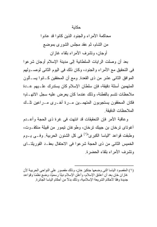 ‫ﺤﻜﺎﻴﺔ‬
            ‫ﻤﺤﺎﻜﻤﺔ ﺍﻷﻤﺭﺍﺀ ﻭﺍﻟﺠﻨﻭﺩ ﺍﻟﺫﻴﻥ ﻜﺎﻨﻭﺍ ﻗﺩ ﻋﺎﺩﻭﺍ‬
              ‫ﻤﻥ ﺍﻟﺸﺎﻡ، ﺜﻡ ﻋﻘﹾﺩ ﻤﺠﻠﺱ ﺍﻟﺸﻭﺭﻯ ﺒﻤﻭﻀﻊ‬
                                   ‫‪‬‬
                  ‫ﺃﻭﺠﺎﻥ، ﻭﺘﺸﺭﻑ ﺍﻷﻤﺭﺍﺀ ﺒﻠﻘﺎﺀ ﻏﺎﺯﺍﻥ‬
‫ﺒﻌﺩ ﺃﻥ ﻭﺼﻠﺕ ﺍﻟﺭﺍﻴﺎﺕ ﺍﻟﺴﻠﻁﺎﻨﻴﺔ ﺇﻟﻰ ﻤﺩﻴﻨﺔ ﺍﻹﺴﻼﻡ ﺃﻭﺠﺎﻥ ﺸﺭﻋﻭﺍ‬
‫ﻓﻰ ﺍﻟﺘﺤﻘﻴﻕ ﻤﻊ ﺍﻷﻤﺭﺍﺀ ﻭﺍﻟﺠﻨﻭﺩ، ﻭﻜﺎﻥ ﺫﻟﻙ ﻓﻰ ﺍﻟﻴﻭﻡ ﺍﻟﺜﺎﻨﻰ ﻟﻭﺼـﻭﻟﻬﻡ‬
‫ﺍﻟﻤﻭﺍﻓﻕ ﺍﻟﺜﺎﻨﻰ ﻋﺸﺭ ﻤﻥ ﺫﻯ ﺍﻟﻘﻌﺩﺓ. ﻭﻤﻊ ﺃﻥ ﺍﻟﻤﺤﻘﻘﻴﻥ ﻜـﺎﻨﻭﺍ ﻴﺴـﺄﻟﻭﻥ‬
‫ﺍﻟﻤﺘﻬﻤﻴﻥ ﺃﺴﺌﻠﺔ ﺩﻗﻴﻘﺔ، ﻓﺈﻥ ﺴﻠﻁﺎﻥ ﺍﻹﺴﻼﻡ ﻜﺎﻥ ﻴﺴﺘﺩﺭﻙ ﻋﻠـﻴﻬﻡ ﻋـﺩﺓ‬
‫ﻤﻼﺤﻅﺎﺕ ﺘﺘﺴﻡ ﺒﺎﻟﻔﻁﻨﺔ، ﻭﺫﻟﻙ ﻋﻨﺩﻤﺎ ﻜﺎﻥ ﻴﻌﺭﺽ ﻋﻠﻴﻪ ﺴﺠل ﺍﻻﺘﻬـﺎﻡ؛‬
‫ﻓﻜﺎﻥ ﺍﻟﻤﺤﻘﻘﻭﻥ ﻴﺴﺘﺠﻭﺒﻭﻥ ﺍﻟﻤﺘﻬﻤـﻴﻥ ﻤـﺭﺓ ﺃﺨـﺭﻯ ﻤـﺭﺍﻋﻴﻥ ﺘﻠـﻙ‬
                                                         ‫ﺍﻟﻤﻼﺤﻅﺎﺕ ﺍﻟﺩﻗﻴﻘﺔ.‬
‫ﻭﻋﺎﻗﺒﺔ ﺍﻷﻤﺭ ﻓﺈﻥ ﺍﻟﺘﺤﻘﻴﻘﺎﺕ ﻗﺩ ﺍﻨﺘﻬﺕ ﻓﻰ ﻏﺭﺓ ﺫﻯ ﺍﻟﺤﺠﺔ ﻭﺃﻋـﺩﻡ‬
‫ﺁﻏﻭﺘﺎﻯ ﺘﺭﺨﺎﻥ ﺒﻥ ﺠﻴﺒﻙ ﺘﺭﺨﺎﻥ، ﻭﻁﻭﻏﺎﻥ ﺘﻴﻤﻭﺭ ﻤﻥ ﻗﺒﻴﻠﺔ ﻤﻨﻜﻘـﻭﺕ،‬
                                          ‫)١(‬
‫ﻓﻰ ﻜل ﺍﻟﺸﺌﻭﻥ ﺍﻟﺤﺭﺒﻴﺔ. ﻭﻓـﻰ ﻴـﻭﻡ‬              ‫ﻭﻁﺒﻘﺕ ﻗﻭﺍﻋﺩ "ﺍﻟﻴﺎﺴﺎ ﺍﻟﻜﺒﺭﻯ"‬
‫ﺍﻟﺨﻤﻴﺱ ﺍﻟﺜﺎﻨﻰ ﻤﻥ ﺫﻯ ﺍﻟﺤﺠﺔ ﺸﺭﻋﻭﺍ ﻓﻰ ﺍﻻﺤﺘﻔﺎل ﺒﻌﻘـﺩ ﺍﻟﻘﻭﺭﻴﻠﺘـﺎﻯ‬
                                           ‫ﻭﺘﺸﺭﻑ ﺍﻷﻤﺭﺍﺀ ﺒﻠﻘﺎﺀ ﺍﻟﺤﻀﺭﺓ.‬


‫)١( اﻟﻤﻘﺼﻮد اﻟﻴﺎﺳﺎ اﻟﺘﻰ وﺽﻌﻬﺎ ﺝﻨﻜﻴﺰ ﺧﺎن، وذﻟﻚ ﻡﻘﺼﻮر ﻋﻠﻰ اﻟﻨﻮاﺣﻰ اﻟﺤﺮﺑﻴ ﺔ ﻷن‬
‫ﻏﺎزان ﺧﺎن ﺑﻌﺪ أن اﻋﺘﻨﻖ اﻹﺳﻼم، وأﻋﻠﻦ اﻹﺳﻼم دی ًﺎ رﺳﻤ ًﺎ، وﺽﻊ ﻥﻈﻤ ﺎ وﻗﻮاﻋ ﺪ‬
          ‫ً‬             ‫ﻴ‬      ‫ﻨ‬
          ‫ﺝﺪیﺪة وﻓ ًﺎ ﻷﺣﻜﺎم اﻟﺸﺮیﻌﺔ اﻹﺳﻼﻡﻴﺔ، وذﻟﻚ ﺑﺪﻻ ﻡﻦ أﺣﻜﺎم اﻟﻴﺎﺳﺎ اﻟﺠﺎﺋﺮة.‬
                                   ‫ً‬                                ‫ﻘ‬
 