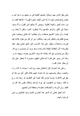 ‫ﺤﺘﻰ ﻴﺜﻕ ﺍﻟﻨﺎﺱ ﺒﻬﻡ، ﻭﻴﺒﺫﻟﻭﺍ ﻫﻤﻤﻬﻡ ﺍﻟﻁﻴﺒﺔ ﻓﻰ ﺴـﺒﻴﻠﻬﻡ ﻭﻴـﺩﻋﻭﺍ ﻟﻬـﻡ‬
‫ﺒﺘﻀﺭﻉ ﻓﻴﺴﺘﺠﺎﺏ ﻟﻬﻡ؛ ﺇﺫ ﺇﻨﻪ ﻟﻴﺱ ﻟﻠﺠﻨﺩ ﺫﺨﻴﺭﺓ ]ﺹ٥٠٤[ ﻗﻁ ﺃﻓﻀـل‬
‫ﻤﻥ ﺩﻋﺎﺀ ﺍﻟﺨﻴﺭ ﻭﺍﻟﻬﻤﺔ ﺍﻟﻁﻴﺒﺔ. ﻭﻴﻨﺒﻐﻰ ﺃﻻ ﻴﺒﺎﻟﻐﻭﺍ ﻓﻰ ﺍﻟﻘﻭل، ﻭﺃﻻ ﻴﺩﻋﻭﺍ‬
‫ﺴﺒﻴﻼ ﺇﻟﻰ ﺍﻟﻜﺒﺭ ﻭﺍﻟﺯﻫﻭ ﺒﺄﻨﻔﺴﻬﻡ ﻭﺃﻻ ﻴﺤﺘﻘﺭﻭﺍ ﺍﻟﻌﺩﻭ، ﻭﻟﻜﻥ ﻻ ﻴﺨﺸـﻭﻩ‬
                                                          ‫ﹰ‬
‫ﺃﻴ ‪‬ﺎ، ﻭﺃﻥ ﻴﻌﺩﻭﺍ ﺃﻨﻔﺴﻬﻡ ﻀﻌﻔﺎﺀ، ﻭﺃﻥ ﻴﻌﻅﻤﻭﺍ ﺍﷲ ﺘﻌﺎﻟﻰ ﻭﻴﺨﺸﻭﻩ ﺤﺘﻰ‬
                                                         ‫ﻀ‬
‫ﻴﺼﺢ ﺘﻔﻜﻴﺭﻫﻡ ﻭﺘﻨﺘﻅﻡ ﺃﻤﻭﺭﻫﻡ، ﻭﻴﺘﺄﻜﺩﻭﺍ ﻤﻥ ﺃﻥ ﻜل ﻤﻥ ﻴﻘﻭل ﻜﻼ ‪‬ﺎ ﻓﻴﻪ‬
     ‫ﻤ‬
‫ﻜﺒﺭﻴﺎﺀ ﻭﺍﺴﺘﻌﻼﺀ، ﻭﻴﻔﻜﺭ ﻋﻠﻰ ﻫﺫﺍ ﺍﻷﺴﺎﺱ، ﻓﺈﻥ ﺍﻟﺤﻕ ﺘﻌﺎﻟﻰ ﻴﻌﻠﻭ ﻋﻠﻴﻪ‬
‫ﺒﻜﺒﺭﻴﺎﺌﻪ؛ ﻷﻥ ﺍﻟﻌﻅﻤﺔ ﺨﻠﻴﻘﺔ ﺒﺎﷲ ﻭﺤﺩﻩ، ﻭﻫﻭ ﻴﺭﻴﺩ ﺃﻥ ﻴﺘﺴﺎﻭﻯ ﻤـﻊ ﺍﷲ.‬
‫ﻭﻜل ﻤﻥ ﻴﺘﺴﺎﻭﻯ ﻤﻊ ﺍﷲ، ﻴﺨﺫﻟﻪ ﺍﷲ ﻭﻴﻤﺩ ﺍﻵﺨﺭﻴﻥ ﺒﻌﻭﻨﻪ، ﻭﻴﻬﻴﻨﻪ ﻫـﻭ.‬
‫ﻭﻫﺫﺍ ﺃﻤﺭ ﻴﺴﻴﺭ ﻋﻠﻰ ﻗﺩﺭﺓ ﺍﷲ ﺘﻌﺎﻟﻰ، ﻓﻴﻘﻬﺭﻩ ﺒﺼﻭﺭﺓ ﻻ ﺘﺨﻁﺭ ﻋﻠﻰ ﺒﺎل‬
                                              ‫ﺃﻯ ﺒﻁل ﻋﺎﺩل ﻜﻑﺀ.‬

‫ﻭﻋﻠﻰ ﻫﺫﺍ ﺍﻟﻤﻨﻭﺍل ﻜﺎﻥ ﺍﻟﺴﻠﻁﺎﻥ ﻴﻨﺼـﺢ ﺩﺍﺌ ‪‬ـﺎ ﺠﻤﺎﻋـﺔ ﺍﻷﻤـﺭﺍﺀ‬
                 ‫ﻤ‬
‫ﻭﺍﻟﺠﻨﻭﺩ، ﻭﻅل ﻴﻨﺼﺤﻬﻡ، ﺒل ﺇﻨﻪ ﺘﺤﺩﺙ ﺇﻟﻴﻬﻡ ﺒﻜﻼﻡ ﻜﺜﻴﺭ ﺃﺩﻕ ﻤﻥ ﻫﺫﺍ ﻟﻡ‬
‫ﻴﺒﻕ ﻓﻰ ﺍﻟﺫﺍﻜﺭﺓ، ﻭﻟﺭﺒﻤﺎ ﻴﺅﺩﻯ ﺫﻟﻙ ﺃﻴ ‪‬ﺎ ﺇﻟﻰ ﺍﻟﺘﻁﻭﻴل ﻟﻭ ﺭﺤﻨﺎ ﻨﺸـﺭﺡ‬
                           ‫ﻀ‬
‫ﻤﺎ ﻗﺎﻟﻪ. ﻭﺤﻴﺙ ﺇﻥ ﺍﻟﻤﻘﺼﻭﺩ ﻫﻭ ﺇﻴﺭﺍﺩ ﺸﻭﺍﻫﺩ ﻭﺃﻤﺜﻠﺔ، ﻴﻜﻭﻥ ﻫﺫﺍ ﺍﻟﻘـﺩﺭ‬
           ‫ﻜﺎﻓﻴﺎ. ﻭﺇﻥ ﺍﻟﺯﻭﺍﺌﺩ ﻭﺍﻹﻀﺎﻓﺎﺕ ﻤﻌﻠﻭﻤﺔ ﻭﻤﺤﻘﻘﺔ ﻟﺩﻯ ﺍﻟﺠﻤﻴﻊ.‬

‫ﺃﺩﺍﻡ ﺍﻟﺤﻕ ﺘﻌﺎﻟﻰ ﺃﺒﺩ ﺍﻟﺩﻫﺭ ﻫﺫﺍ ﺍﻟﺤﺎﺭﺱ ﻟﻠﺩﻨﻴﺎ ﻭﺴﻴﺩ ﺍﻟﻌﺎﻟﻤﻴﻥ ﻭﺭﺍﻋﻰ‬
                                                    ‫ﺍﻟﺭﻋﺎﻴﺎ ﻭﺍﻟﺠﻨﺩ.‬
 