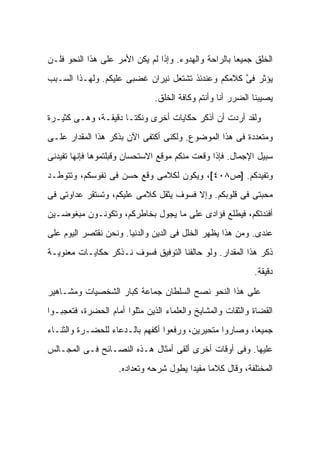 ‫ﺍﻟﺨﻠﻕ ﺠﻤﻴ ‪‬ﺎ ﺒﺎﻟﺭﺍﺤﺔ ﻭﺍﻟﻬﺩﻭﺀ. ﻭﺇﺫﺍ ﻟﻡ ﻴﻜﻥ ﺍﻷﻤﺭ ﻋﻠﻰ ﻫﺫﺍ ﺍﻟﻨﺤﻭ ﻓﻠـﻥ‬
                                                      ‫ﻌ‬
‫ﻴﺅﺜﺭ ﻓﻰ ﻜﻼﻤﻜﻡ ﻭﻋﻨﺩﺌﺫ ﺘﺸﺘﻌل ﻨﻴﺭﺍﻥ ﻏﻀﺒﻰ ﻋﻠﻴﻜﻡ. ﻭﻟﻬـﺫﺍ ﺍﻟﺴـﺒﺏ‬
                                                   ‫ﱠ‬
                               ‫ﻴﺼﻴﺒﻨﺎ ﺍﻟﻀﺭﺭ ﺃﻨﺎ ﻭﺃﻨﺘﻡ ﻭﻜﺎﻓﺔ ﺍﻟﺨﻠﻕ.‬

‫ﻭﻟﻘﺩ ﺃﺭﺩﺕ ﺃﻥ ﺃﺫﻜﺭ ﺤﻜﺎﻴﺎﺕ ﺃﺨﺭﻯ ﻭﻨﻜ ﹰـﺎ ﺩﻗﻴﻘـﺔ، ﻭﻫـﻰ ﻜﺜﻴـﺭﺓ‬
                      ‫ﺘ‬
‫ﻭﻤﺘﻌﺩﺩﺓ ﻓﻰ ﻫﺫﺍ ﺍﻟﻤﻭﻀﻭﻉ. ﻭﻟﻜﻨﻰ ﺃﻜﺘﻔﻰ ﺍﻵﻥ ﺒﺫﻜﺭ ﻫﺫﺍ ﺍﻟﻤﻘﺩﺍﺭ ﻋﻠـﻰ‬
‫ﺴﺒﻴل ﺍﻹﺠﻤﺎل. ﻓﺈﺫﺍ ﻭﻗﻌﺕ ﻤﻨﻜﻡ ﻤﻭﻗﻊ ﺍﻻﺴﺘﺤﺴﺎﻥ ﻭﻗﺒﻠﺘﻤﻭﻫﺎ ﻓﺈﻨﻬﺎ ﺘﻔﻴﺩﻨﻰ‬
                                          ‫ﹾ‬
‫ﻭﺘﻔﻴﺩﻜﻡ. ]ﺹ٨٠٤[، ﻭﻴﻜﻭﻥ ﻟﻜﻼﻤﻰ ﻭﻗﻊ ﺤﺴﻥ ﻓﻰ ﻨﻔﻭﺴﻜﻡ، ﻭﺘﺘﻭﻁـﺩ‬
‫ﻤﺤﺒﺘﻰ ﻓﻰ ﻗﻠﻭﺒﻜﻡ. ﻭﺇﻻ ﻓﺴﻭﻑ ﻴﺜﻘل ﻜﻼﻤﻰ ﻋﻠﻴﻜﻡ، ﻭﺘﺴﺘﻘﺭ ﻋﺩﺍﻭﺘﻰ ﻓﻰ‬
‫ﺃﻓﺌﺩﺘﻜﻡ، ﻓﻴﻁﻠﻊ ﻓﺅﺍﺩﻯ ﻋﻠﻰ ﻤﺎ ﻴﺠﻭل ﺒﺨﺎﻁﺭﻜﻡ، ﻭﺘﻜﻭﻨـﻭﻥ ﻤﺒﻐﻭﻀـﻴﻥ‬
‫ﻋﻨﺩﻯ. ﻭﻤﻥ ﻫﺫﺍ ﻴﻅﻬﺭ ﺍﻟﺨﻠل ﻓﻰ ﺍﻟﺩﻴﻥ ﻭﺍﻟﺩﻨﻴﺎ. ﻭﻨﺤﻥ ﻨﻘﺘﺼﺭ ﺍﻟﻴﻭﻡ ﻋﻠﻰ‬
‫ﺫﻜﺭ ﻫﺫﺍ ﺍﻟﻤﻘﺩﺍﺭ. ﻭﻟﻭ ﺤﺎﻟﻔﻨﺎ ﺍﻟﺘﻭﻓﻴﻕ ﻓﺴﻭﻑ ﻨـﺫﻜﺭ ﺤﻜﺎﻴـﺎﺕ ﻤﻌﻨﻭﻴـﺔ‬
                                                            ‫ﺩﻗﻴﻘﺔ.‬

‫ﻋﻠﻰ ﻫﺫﺍ ﺍﻟﻨﺤﻭ ﻨﺼﺢ ﺍﻟﺴﻠﻁﺎﻥ ﺠﻤﺎﻋﺔ ﻜﺒﺎﺭ ﺍﻟﺸﺨﺼﻴﺎﺕ ﻭﻤﺸـﺎﻫﻴﺭ‬
‫ﺍﻟﻘﻀﺎﺓ ﻭﺍﻟﺜﻘﺎﺕ ﻭﺍﻟﻤﺸﺎﻴﺦ ﻭﺍﻟﻌﻠﻤﺎﺀ ﺍﻟﺫﻴﻥ ﻤﺜﻠﻭﺍ ﺃﻤﺎﻡ ﺍﻟﺤﻀﺭﺓ، ﻓﺘﻌﺠﺒـﻭﺍ‬
‫ﺠﻤﻴ ‪‬ﺎ، ﻭﺼﺎﺭﻭﺍ ﻤﺘﺤﻴﺭﻴﻥ، ﻭﺭﻓﻌﻭﺍ ﺃﻜﻔﻬﻡ ﺒﺎﻟـﺩﻋﺎﺀ ﻟﻠﺤﻀـﺭﺓ ﻭﺍﻟﺜﻨـﺎﺀ‬
                                                         ‫ﻌ‬
‫ﻋﻠﻴﻬﺎ. ﻭﻓﻰ ﺃﻭﻗﺎﺕ ﺃﺨﺭﻯ ﺃﻟﻘﻰ ﺃﻤﺜﺎل ﻫـﺫﻩ ﺍﻟﻨﺼـﺎﺌﺢ ﻓـﻰ ﺍﻟﻤﺠـﺎﻟﺱ‬
                    ‫ﺍﻟﻤﺨﺘﻠﻔﺔ، ﻭﻗﺎل ﻜﻼ ‪‬ﺎ ﻤﻔﻴ ‪‬ﺍ ﻴﻁﻭل ﺸﺭﺤﻪ ﻭﺘﻌﺩﺍﺩﻩ.‬
                                        ‫ﻤ ﺩ‬
 