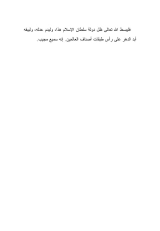 ‫ﻓﻠﻴﺒﺴﻁ ﺍﷲ ﺘﻌﺎﻟﻰ ﻅل ﺩﻭﻟﺔ ﺴﻠﻁﺎﻥ ﺍﻹﺴﻼﻡ ﻫﺫﺍ، ﻭﻟﻴﺩﻡ ﻋﺩﻟﻪ، ﻭﻟﻴﺒﻘﻪ‬
       ‫ﺃﺒﺩ ﺍﻟﺩﻫﺭ ﻋﻠﻰ ﺭﺃﺱ ﻁﺒﻘﺎﺕ ﺃﺼﻨﺎﻑ ﺍﻟﻌﺎﻟﻤﻴﻥ. ﺇﻨﻪ ﺴﻤﻴﻊ ﻤﺠﻴﺏ.‬
 