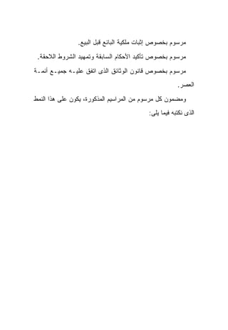 ‫ﻤﺭﺴﻭﻡ ﺒﺨﺼﻭﺹ ﺇﺜﺒﺎﺕ ﻤﻠﻜﻴﺔ ﺍﻟﺒﺎﺌﻊ ﻗﺒل ﺍﻟﺒﻴﻊ.‬

 ‫ﻤﺭﺴﻭﻡ ﺒﺨﺼﻭﺹ ﺘﺄﻜﻴﺩ ﺍﻷﺤﻜﺎﻡ ﺍﻟﺴﺎﺒﻘﺔ ﻭﺘﻤﻬﻴﺩ ﺍﻟﺸﺭﻭﻁ ﺍﻟﻼﺤﻘﺔ.‬

‫ﻤﺭﺴﻭﻡ ﺒﺨﺼﻭﺹ ﻗﺎﻨﻭﻥ ﺍﻟﻭﺜﺎﺌﻕ ﺍﻟﺫﻯ ﺍﺘﻔﻕ ﻋﻠﻴـﻪ ﺠﻤﻴـﻊ ﺃﺌﻤـﺔ‬
                                                      ‫ﺍﻟﻌﺼﺭ.‬

‫ﻭﻤﻀﻤﻭﻥ ﻜل ﻤﺭﺴﻭﻡ ﻤﻥ ﺍﻟﻤﺭﺍﺴﻴﻡ ﺍﻟﻤﺫﻜﻭﺭﺓ، ﻴﻜﻭﻥ ﻋﻠﻰ ﻫﺫﺍ ﺍﻟﻨﻤﻁ‬
                                          ‫ﺍﻟﺫﻯ ﻨﻜﺘﺒﻪ ﻓﻴﻤﺎ ﻴﻠﻰ:‬
 