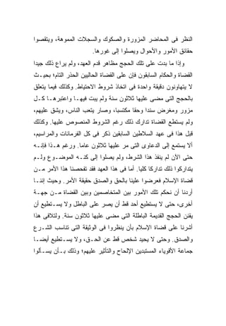 ‫ﺍﻟﻨﻅﺭ ﻓﻰ ﺍﻟﻤﺤﺎﻀﺭ ﺍﻟﻤﺯﻭﺭﺓ ﻭﺍﻟﺼﻜﻭﻙ ﻭﺍﻟﺴﺠﻼﺕ ﺍﻟﻤﻤﻭﻫﺔ، ﻭﻴﺘﻘﺼﻭﺍ‬
                         ‫ﺤﻘﺎﺌﻕ ﺍﻷﻤﻭﺭ ﻭﺍﻷﺤﻭﺍل ﻭﻴﺼﻠﻭﺍ ﺇﻟﻰ ﻏﻭﺭﻫﺎ.‬
‫ﻭﺇﺫﺍ ﻤﺎ ﺒﺩﺕ ﻋﻠﻰ ﺘﻠﻙ ﺍﻟﺤﺠﺞ ﻤﻅﺎﻫﺭ ﻗﺩﻡ ﺍﻟﻌﻬﺩ، ﻭﻟﻡ ﻴﺭﺍﻉ ﺫﻟﻙ ﺠﻴ ‪‬ﺍ‬
 ‫ﺩ‬
‫ﺍﻟﻘﻀﺎﺓ ﻭﺍﻟﺤﻜﺎﻡ ﺍﻟﺴﺎﺒﻘﻭﻥ ﻓﺈﻥ ﻋﻠﻰ ﺍﻟﻘﻀﺎﺓ ﺍﻟﺤﺎﻟﻴﻴﻥ ﺍﻟﺤﺫﺭ ﺍﻟﺘﺎﻡ؛ ﺒﺤﻴـﺙ‬
‫ﻻ ﻴﺘﻬﺎﻭﻨﻭﻥ ﺩﻗﻴﻘﺔ ﻭﺍﺤﺩﺓ ﻓﻰ ﺍﺘﺨﺎﺫ ﺸﺭﻭﻁ ﺍﻻﺤﺘﻴﺎﻁ. ﻭﻜﺫﻟﻙ ﻓﻴﻤﺎ ﻴﺘﻌﻠﻕ‬
‫ﺒﺎﻟﺤﺠﺞ ﺍﻟﺘﻰ ﻤﻀﻰ ﻋﻠﻴﻬﺎ ﺜﻼﺜﻭﻥ ﺴﻨﺔ ﻭﻟﻡ ﻴﺒﺕ ﻓﻴﻬـﺎ ﻭﺍﻋﺘﺒﺭﻫـﺎ ﻜـل‬
‫ﻤﺯﻭﺭ ﻭﻤﻐﺭﺽ ﺴﻨ ‪‬ﺍ ﻭﺤ ﹰﺎ ﻤﻜﺘﺴ ‪‬ﺎ، ﻭﺼﺎﺭ ﻴﺘﻌﺏ ﺍﻟﻨﺎﺱ، ﻭﻴﺸﻕ ﻋﻠﻴﻬﻡ،‬
                               ‫ﺒ‬       ‫ﻘ‬     ‫ﺩ‬
‫ﻭﻟﻡ ﻴﺴﺘﻁﻊ ﺍﻟﻘﻀﺎﺓ ﺘﺩﺍﺭﻙ ﺫﻟﻙ ﺭﻏﻡ ﺍﻟﺸﺭﻭﻁ ﺍﻟﻤﻨﺼﻭﺹ ﻋﻠﻴﻬﺎ. ﻭﻜﺫﻟﻙ‬
‫ﻗﺒل ﻫﺫﺍ ﻓﻰ ﻋﻬﺩ ﺍﻟﺴﻼﻁﻴﻥ ﺍﻟﺴﺎﺒﻘﻴﻥ ﺫﻜﺭ ﻓﻰ ﻜل ﺍﻟﻔﺭﻤﺎﻨﺎﺕ ﻭﺍﻟﻤﺭﺍﺴﻴﻡ،‬
‫ﺃﻻ ﻴﺴﺘﻤﻊ ﺇﻟﻰ ﺍﻟﺩﻋﺎﻭﻯ ﺍﻟﺘﻰ ﻤﺭ ﻋﻠﻴﻬﺎ ﺜﻼﺜﻭﻥ ﻋﺎ ‪‬ﺎ. ﻭﺭﻏﻡ ﻫـﺫﺍ ﻓﺈﻨـﻪ‬
                  ‫ﻤ‬
‫ﺤﺘﻰ ﺍﻵﻥ ﻟﻡ ﻴﻨﻔﺫ ﻫﺫﺍ ﺍﻟﺸﺭﻁ، ﻭﻟﻡ ﻴﺼﻠﻭﺍ ﺇﻟﻰ ﻜﻨـﻪ ﺍﻟﻤﻭﻀـﻭﻉ ﻭﻟـﻡ‬
‫ﻴﺘﺩﺍﺭﻜﻭﺍ ﺫﻟﻙ ﺘﺩﺍﺭ ﹰﺎ ﻜﻠ ‪‬ﺎ. ﺃﻤﺎ ﻓﻰ ﻫﺫﺍ ﺍﻟﻌﻬﺩ ﻓﻘﺩ ﺘﻔﺤﺼﻨﺎ ﻫﺫﺍ ﺍﻷﻤﺭ ﻤـﻥ‬
                                           ‫ﻜ ﻴ‬
‫ﻗﻀﺎﺓ ﺍﻹﺴﻼﻡ ﻓﻌﺭﻀﻭﺍ ﻋﻠﻴﻨﺎ ﺒﺎﻟﺤﻕ ﻭﺍﻟﺼﺩﻕ ﺤﻘﻴﻘﺔ ﺍﻷﻤﺭ. ﻭﺤﻴﺙ ﺇﻨﻨـﺎ‬
‫ﺃﺭﺩﻨﺎ ﺃﻥ ﻨﺤﻜﻡ ﺘﻠﻙ ﺍﻷﻤﻭﺭ ﺒﻴﻥ ﺍﻟﻤﺘﺨﺎﺼﻤﻴﻥ ﻭﺒﻴﻥ ﺍﻟﻘﻀﺎﺓ ﻤـﻥ ﺠﻬـﺔ‬
‫ﺃﺨﺭﻯ، ﺤﺘﻰ ﻻ ﻴﺴﺘﻁﻴﻊ ﺃﺤﺩ ﻗﻁ ﺃﻥ ﻴﺼﺭ ﻋﻠﻰ ﺍﻟﺒﺎﻁل ﻭﻻ ﻴﺴـﺘﻁﻴﻊ ﺃﻥ‬
‫ﻴﻘﻨﻥ ﺍﻟﺤﺠﺞ ﺍﻟﻘﺩﻴﻤﺔ ﺍﻟﺒﺎﻁﻠﺔ ﺍﻟﺘﻰ ﻤﻀﻰ ﻋﻠﻴﻬﺎ ﺜﻼﺜﻭﻥ ﺴﻨﺔ. ﻭﻟﺘﻼﻓﻰ ﻫﺫﺍ‬
‫ﺃﺸﺭﻨﺎ ﻋﻠﻰ ﻗﻀﺎﺓ ﺍﻹﺴﻼﻡ ﺒﺄﻥ ﻴﻨﻅﺭﻭﺍ ﻓﻰ ﺍﻟﻭﺜﻴﻘﺔ ﺍﻟﺘﻰ ﺘﻨﺎﺴﺏ ﺍﻟﺸـﺭﻉ‬
‫ﻭﺍﻟﺼﺩﻕ. ﻭﺤﺘﻰ ﻻ ﻴﺤﻴﺩ ﺸﺨﺹ ﻗﻁ ﻋﻥ ﺍﻟﺤـﻕ، ﻭﻻ ﻴﺴـﺘﻁﻴﻊ ﺃﻴ ‪‬ـﺎ‬
  ‫ﻀ‬
‫ﺠﻤﺎﻋﺔ ﺍﻷﻗﻭﻴﺎﺀ ﺍﻟﻤﺴﺘﺒﺩﻴﻥ ﺍﻹﻟﺤﺎﺡ ﻭﺍﻟﺘﺄﺜﻴﺭ ﻋﻠﻴﻬﻡ؛ ﻭﺫﻟﻙ ﺒـﺄﻥ ﻴﺴـﺄﻟﻭﺍ‬
 