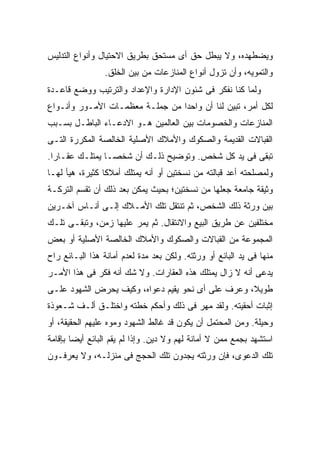 ‫ﻭﻴﻀﻁﻬﺩﻩ، ﻭﻻ ﻴﺒﻁل ﺤﻕ ﺃﻯ ﻤﺴﺘﺤﻕ ﺒﻁﺭﻴﻕ ﺍﻻﺤﺘﻴﺎل ﻭﺃﻨﻭﺍﻉ ﺍﻟﺘﺩﻟﻴﺱ‬
                 ‫ﻭﺍﻟﺘﻤﻭﻴﻪ، ﻭﺃﻥ ﺘﺯﻭل ﺃﻨﻭﺍﻉ ﺍﻟﻤﻨﺎﺯﻋﺎﺕ ﻤﻥ ﺒﻴﻥ ﺍﻟﺨﻠﻕ.‬
‫ﻭﻟﻤﺎ ﻜﻨﺎ ﻨﻔﻜﺭ ﻓﻰ ﺸﺌﻭﻥ ﺍﻹﺩﺍﺭﺓ ﻭﺍﻹﻋﺩﺍﺩ ﻭﺍﻟﺘﺭﺘﻴﺏ ﻭﻭﻀﻊ ﻗﺎﻋـﺩﺓ‬
‫ﻟﻜل ﺃﻤﺭ، ﺘﺒﻴﻥ ﻟﻨﺎ ﺃﻥ ﻭﺍﺤ ‪‬ﺍ ﻤﻥ ﺠﻤﻠـﺔ ﻤﻌﻅﻤـﺎﺕ ﺍﻷﻤـﻭﺭ ﻭﺃﻨـﻭﺍﻉ‬
                                 ‫ﺩ‬
‫ﺍﻟﻤﻨﺎﺯﻋﺎﺕ ﻭﺍﻟﺨﺼﻭﻤﺎﺕ ﺒﻴﻥ ﺍﻟﻌﺎﻟﻤﻴﻥ ﻫـﻭ ﺍﻻﺩﻋـﺎﺀ ﺍﻟﺒﺎﻁـل ﺒﺴـﺒﺏ‬
‫ﺍﻟﻘﺒﺎﻻﺕ ﺍﻟﻘﺩﻴﻤﺔ ﻭﺍﻟﺼﻜﻭﻙ ﻭﺍﻷﻤﻼﻙ ﺍﻷﺼﻠﻴﺔ ﺍﻟﺨﺎﻟﺼﺔ ﺍﻟﻤﻜﺭﺭﺓ ﺍﻟﺘـﻰ‬
‫ﺘﺒﻘﻰ ﻓﻰ ﻴﺩ ﻜل ﺸﺨﺹ. ﻭﺘﻭﻀﻴﺢ ﺫﻟـﻙ ﺃﻥ ﺸﺨ ‪‬ـﺎ ﻴﻤﺘﻠـﻙ ﻋﻘـﺎ ‪‬ﺍ.‬
  ‫ﺭ‬               ‫ﺼ‬
‫ﻭﻟﻤﺼﻠﺤﺘﻪ ﺃﻋﺩ ﻗﺒﺎﻟﺘﻪ ﻤﻥ ﻨﺴﺨﺘﻴﻥ ﺃﻭ ﺃﻨﻪ ﻴﻤﺘﻠﻙ ﺃﻤﻼ ﹰﺎ ﻜﺜﻴﺭﺓ، ﻫﻴﺄ ﻟﻬـﺎ‬
                 ‫ﻜ‬
‫ﻭﺜﻴﻘﺔ ﺠﺎﻤﻌﺔ ﺠﻌﻠﻬﺎ ﻤﻥ ﻨﺴﺨﺘﻴﻥ؛ ﺒﺤﻴﺙ ﻴﻤﻜﻥ ﺒﻌﺩ ﺫﻟﻙ ﺃﻥ ﺘﻘﺴﻡ ﺍﻟﺘﺭﻜـﺔ‬
‫ﺒﻴﻥ ﻭﺭﺜﺔ ﺫﻟﻙ ﺍﻟﺸﺨﺹ، ﺜﻡ ﺘﻨﺘﻘل ﺘﻠﻙ ﺍﻷﻤـﻼﻙ ﺇﻟـﻰ ﺃﻨـﺎﺱ ﺁﺨـﺭﻴﻥ‬
‫ﻤﺨﺘﻠﻔﻴﻥ ﻋﻥ ﻁﺭﻴﻕ ﺍﻟﺒﻴﻊ ﻭﺍﻻﻨﺘﻘﺎل. ﺜﻡ ﻴﻤﺭ ﻋﻠﻴﻬﺎ ﺯﻤﻥ، ﻭﺘﺒﻘـﻰ ﺘﻠـﻙ‬
‫ﺍﻟﻤﺠﻤﻭﻋﺔ ﻤﻥ ﺍﻟﻘﺒﺎﻻﺕ ﻭﺍﻟﺼﻜﻭﻙ ﻭﺍﻷﻤﻼﻙ ﺍﻟﺨﺎﻟﺼﺔ ﺍﻷﺼﻠﻴﺔ ﺃﻭ ﺒﻌﺽ‬
‫ﻤﻨﻬﺎ ﻓﻰ ﻴﺩ ﺍﻟﺒﺎﺌﻊ ﺃﻭ ﻭﺭﺜﺘﻪ. ﻭﻟﻜﻥ ﺒﻌﺩ ﻤﺩﺓ ﻟﻌﺩﻡ ﺃﻤﺎﻨﺔ ﻫﺫﺍ ﺍﻟﺒـﺎﺌﻊ ﺭﺍﺡ‬
‫ﻴﺩﻋﻰ ﺃﻨﻪ ﻻ ﺯﺍل ﻴﻤﺘﻠﻙ ﻫﺫﻩ ﺍﻟﻌﻘﺎﺭﺍﺕ. ﻭﻻ ﺸﻙ ﺃﻨﻪ ﻓﻜﺭ ﻓﻰ ﻫﺫﺍ ﺍﻷﻤـﺭ‬
‫ﻁﻭﻴ ﹰ، ﻭﻋﺭﻑ ﻋﻠﻰ ﺃﻯ ﻨﺤﻭ ﻴﻘﻴﻡ ﺩﻋﻭﺍﻩ، ﻭﻜﻴﻑ ﻴﺤﺭﺽ ﺍﻟﺸﻬﻭﺩ ﻋﻠـﻰ‬
                                                   ‫ﻼ‬
‫ﺇﺜﺒﺎﺕ ﺃﺤﻘﻴﺘﻪ. ﻭﻟﻘﺩ ﻤﻬﺭ ﻓﻰ ﺫﻟﻙ ﻭﺃﺤﻜﻡ ﺨﻁﺘﻪ ﻭﺍﺨﺘﻠـﻕ ﺃﻟـﻑ ﺸـﻌﻭﺫﺓ‬
‫ﻭﺤﻴﻠﺔ. ﻭﻤﻥ ﺍﻟﻤﺤﺘﻤل ﺃﻥ ﻴﻜﻭﻥ ﻗﺩ ﻏﺎﻟﻁ ﺍﻟﺸﻬﻭﺩ ﻭﻤﻭﻩ ﻋﻠﻴﻬﻡ ﺍﻟﺤﻘﻴﻘﺔ، ﺃﻭ‬
‫ﺍﺴﺘﺸﻬﺩ ﺒﺠﻤﻊ ﻤﻤﻥ ﻻ ﺃﻤﺎﻨﺔ ﻟﻬﻡ ﻭﻻ ﺩﻴﻥ. ﻭﺇﺫﺍ ﻟﻡ ﻴﻘﻡ ﺍﻟﺒﺎﺌﻊ ﺃﻴ ‪‬ﺎ ﺒﺈﻗﺎﻤﺔ‬
        ‫ﻀ‬
‫ﺘﻠﻙ ﺍﻟﺩﻋﻭﻯ، ﻓﺈﻥ ﻭﺭﺜﺘﻪ ﻴﺠﺩﻭﻥ ﺘﻠﻙ ﺍﻟﺤﺠﺞ ﻓﻰ ﻤﻨﺯﻟـﻪ، ﻭﻻ ﻴﻌﺭﻓـﻭﻥ‬
 