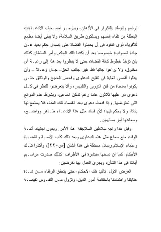 ‫ﺘﺭﺘﺴﻡ ﻭﺘﺘﻭﻁﺩ ﺒﺎﻟﺘﻜﺭﺍﺭ ﻓﻰ ﺍﻷﺫﻫﺎﻥ، ﻭﻴﻨﺯﺠـﺭ ﺃﺼـﺤﺎﺏ ﺍﻻﺩﻋـﺎﺀﺍﺕ‬
‫ﺍﻟﺒﺎﻁﻠﺔ ﻤﻥ ﺘﻠﻘﺎﺀ ﺃﻨﻔﺴﻬﻡ ﻭﻴﺴﻠﻜﻭﻥ ﻁﺭﻴﻕ ﺍﻟﺴﻼﻤﺔ، ﻭﻻ ﻴﺒﻘﻰ ﺃﻴ ‪‬ﺎ ﻤﻁﻤﻊ‬
      ‫ﻀ‬
‫ﻟﻸﻗﻭﻴﺎﺀ ﺫﻭﻯ ﺍﻟﻨﻔﻭﺫ ﻓﻰ ﺃﻥ ﻴﺤﻤﻠﻭﺍ ﺍﻟﻘﻀﺎﺓ ﻋﻠﻰ ﺇﺼﺩﺍﺭ ﺤﻜﻡ ﺒﻌﻴﺩ ﻋـﻥ‬
‫ﺠﺎﺩﺓ ﺍﻟﺼﻭﺍﺏ؛ ﺨﺼﻭ ‪‬ﺎ ﺒﻌﺩ ﺃﻥ ﺃﻜﺩﻨﺎ ﺫﻟﻙ ﺍﻟﺤﻜﻡ. ﻭﺃﻤﺭ ﺍﻟﺴﻠﻁﺎﻥ ﻜﺫﻟﻙ‬
                                           ‫ﺼ‬
‫ﺒﺄﻥ ﺘﺅﺨﺫ ﺨﻁﻭﻁ ﻜﺎﻓﺔ ﺍﻟﻘﻀﺎﺓ، ﺤﺘﻰ ﻻ ﻴﻨﻅﺭﻭﺍ ﺒﻌﺩ ﻫﺫﺍ ﺇﻟﻰ ﺭﻏﺒـﺔ ﺃﻯ‬
‫ﻤﺨﻠﻭﻕ، ﻭﻻ ﻴﺭﺍﻋﻭﺍ ﺠﺎﻨ ‪‬ﺎ ﻗﻁ ﻏﻴﺭ ﺠﺎﻨﺏ ﺍﻟﺤﻕ– ﺠـل ﻭﻋـﻼ – ﻭﺃﻥ‬
                                  ‫ﺒ‬
‫ﻴﺒﺫﻟﻭﺍ ﺃﻗﺼﻰ ﺍﻟﻐﺎﻴﺔ ﻓﻰ ﺘﻨﻘﻴﺢ ﺍﻟﺩﻋﺎﻭﻯ ﻭﻓﺤﺹ ﺍﻟﺤﺠﺞ ﻭﺍﻟﻭﺜﺎﺌﻕ ﺤﺘـﻰ‬
‫ﻴﻜﻭﻨﻭﺍ ﺒﻤﻨﺠﺎﺓ ﻤﻥ ﻓﺘﻥ ﺍﻟﺘﺯﻭﻴﺭ ﻭﺍﻟﺘﻠﺒﻴﺱ، ﻭﺃﻻ ﻴﺘﻌﺭﻀﻭﺍ ﻟﻠﻨﻅﺭ ﻓﻰ ﻜـل‬
‫ﺩﻋﻭﻯ ﻤﺭ ﻋﻠﻴﻬﺎ ﺜﻼﺜﻭﻥ ﻋﺎ ‪‬ﺎ ﺭﻏﻡ ﺘﻤﻜﻥ ﺍﻟﻤﺩﻋﻰ، ﻭﺒﺸﺭﻁ ﻋﺩﻡ ﺍﻟﻤﻭﺍﻨﻊ‬
                                    ‫ﻤ‬
‫ﺍﻟﺘﻰ ﺘﻌﺘﺭﻀﻬﺎ. ﻭﺇﺫﺍ ﻗﺩﻤﺕ ﺩﻋﻭﻯ ﺒﻌﺩ ﺍﻨﻘﻀﺎﺀ ﺘﻠﻙ ﺍﻟﻤﺩﺓ، ﻓﻼ ﻴﺴﺘﻤﻊ ﻟﻬﺎ‬
‫ﺒﺘﺎ ﹰﺎ، ﻭﻻ ﻴﺤﻜﻡ ﻓﻴﻬﺎ؛ ﻷﻥ ﻓﺴﺎﺩ ﻤﺜل ﻫﺫﺍ ﺍﻻﺩﻋـﺎﺀ ﻅـﺎﻫﺭ ﻭﻭﺍﻀـﺢ،‬
                                                      ‫ﺘ‬
                                          ‫ﻭﺴﻤﺎﻋﻬﺎ ﺃﻤﺭ ﻤﺴﺘﻬﺠﻥ.‬
‫ﻭﻗﺒل ﻫﺫﺍ ﻭﺍﺠﻪ ﺴﻼﻁﻴﻥ ﺍﻟﺴﻼﺠﻘﺔ ﻫﺫﺍ ﺍﻷﻤﺭ. ﻭﺒﻌﻭﻥ ﺍﺠﺘﻬﺎﺩ ﺃﺌﻤـﺔ‬
‫ﺍﻟﻭﻗﺕ ﻤﻨﻊ ﺴﻤﺎﻉ ﻤﺜل ﻫﺫﻩ ﺍﻟﺩﻋﺎﻭﻯ ﻭﺒﻌﺩ ﺫﻟﻙ ﻜﺘﺏ ﺍﻷﺌﻤـﺔ ﻭﺍﻟﻘﻀـﺎﺓ‬
‫ﻭﻋﻠﻤﺎﺀ ﺍﻹﺴﻼﻡ ﺭﺴﺎﺌل ﻤﺴﺘﻘﻠﺔ ﻓﻰ ﻫﺫﺍ ﺍﻟﺸﺄﻥ ]ﺹ٠٤٤[، ﻭﺃﻜﺩﻭﺍ ﺘﻠـﻙ‬
‫ﺍﻷﺤﻜﺎﻡ. ﻜﻤﺎ ﺃﻥ ﻨﺴﺨﻬﺎ ﻤﻨﺘﺸﺭﺓ ﻓﻰ ﺍﻷﻁﺭﺍﻑ. ﻜﺫﻟﻙ ﺼﺩﺭﺕ ﻤﺭﺍﺴـﻴﻡ‬
                   ‫ﺁﺒﺎﺌﻨﺎ ﻓﻰ ﻫﺫﺍ ﺍﻟﺸﺄﻥ، ﻭﻴﺠﺭﻯ ﺍﻟﻌﻤل ﺒﻬﺎ ﻟﻐﺭﻀﻴﻥ:‬
‫ﺍﻟﻐﺭﺽ ﺍﻷﻭل: ﺘﺄﻜﻴﺩ ﺘﻠﻙ ﺍﻷﺤﻜﺎﻡ، ﺤﺘﻰ ﻴﺘﺤﻘﻕ ﺍﻟﺭﻓﻘﺎﺀ ﻤـﻥ ﺸـﺩﺓ‬
‫ﻋﻨﺎﻴﺘﻨﺎ ﻭﺍﻫﺘﻤﺎﻤﻨﺎ ﺒﺎﺴﺘﻘﺎﻤﺔ ﺃﻤﻭﺭ ﺍﻟﺩﻴﻥ، ﻭﺘﺯﻭل ﻤـﻥ ﺍﻟﻨﻔـﻭﺱ ﻨﻘﻴﺼـﺔ‬
 