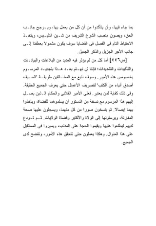 ‫ﺒﻤﺎ ﺠﺎﺀ ﻓﻴﻬﺎ، ﻭﺃﻥ ﻴﺘﺄﻜﺩﻭﺍ ﻤﻥ ﺃﻥ ﻜل ﻤﻥ ﻴﻌﻤل ﺒﻬﺎ، ﻭﻴـﺭﺠﺢ ﺠﺎﻨـﺏ‬
‫ﺍﻟﺤﻕ، ﻭﻴﺼﻭﻥ ﻤﻨﺼﺏ ﺍﻟﺸﺭﻉ ﺍﻟﺸﺭﻴﻑ ﻤﻥ ﺸـﻴﻥ ﺍﻟﺘﻠﺒـﻴﺱ، ﻭﻴﺘﺨـﺫ‬
‫ﺍﻻﺤﺘﻴﺎﻁ ﺍﻟﺘﺎﻡ ﻓﻰ ﺍﻟﻔﺼل ﻓﻰ ﺍﻟﻘﻀﺎﻴﺎ ﺴﻭﻑ ﻴﻜﻭﻥ ﻤﺸﻤﻭﻻ ﺒﻌﻁﻔﻨﺎ ﺇﻟـﻰ‬
            ‫ﹰ‬
                               ‫ﺠﺎﻨﺏ ﺍﻷﺠﺭ ﺍﻟﺠﺯﻴل ﻭﺍﻟﺫﻜﺭ ﺍﻟﺠﻤﻴل.‬
‫]ﺹ٦٤٤[ ﺃﻤﺎ ﻜل ﻤﻥ ﻟﻡ ﻴﺅﺜﺭ ﻓﻴﻪ ﺍﻟﻌﺩﻴﺩ ﻤﻥ ﺍﻟﺒﻼﻏﺎﺕ ﻭﺍﻟﺒﻴﺎﻨـﺎﺕ‬
‫ﻭﺍﻟﺘﺄﻜﻴﺩﺍﺕ ﻭﺍﻟﺘﺸﺩﻴﺩﺍﺕ؛ ﻓﺈﻨﻨﺎ ﻟﻥ ﻨﻬـﺘﻡ ﺒﻌـﺩ ﻫـﺫﺍ ﺒﺘﺠﺩﻴـﺩ ﺍﻟﻤﺭﺴـﻭﻡ‬
‫ﺒﺨﺼﻭﺹ ﻫﺫﻩ ﺍﻷﻤﻭﺭ. ﻭﺴﻭﻑ ﻨﺘﺒﻊ ﻤﻊ ﺍﻟﻤﺨـﺎﻟﻔﻴﻥ ﻁﺭﻴﻘـﺔ "ﺍﻟﺴـﻴﻑ‬
‫ﺃﺼﺩﻕ ﺃﻨﺒﺎﺀ ﻤﻥ ﺍﻟﻜﺘﺏ" ﻟﺘﺼﺭﻴﻑ ﺍﻷﻋﻤﺎل ﺤﺘﻰ ﻴﻌﺭﻑ ﺍﻟﺠﻤﻴﻊ ﺍﻟﺤﻘﻴﻘﺔ.‬
‫ﻭﻓﻰ ﺫﻟﻙ ﻜﻔﺎﻴﺔ ﻟﻤﻥ ﻴﻌﺘﺒﺭ. ﻓﻌﻠﻰ ﺍﻷﻤﻴﺭ ﺍﻟﻔﻼﻨﻰ ﻭﺍﻟﺤﻜﺎﻡ ﺍﻟـﺫﻴﻥ ﻴﺼـل‬
‫ﺇﻟﻴﻬﻡ ﻫﺫﺍ ﺍﻟﻤﺭﺴﻭﻡ ﻤﻊ ﻨﺴﺨﺔ ﻤﻥ ﺍﻟﺩﺴﺘﻭﺭ ﺃﻥ ﻴﺴﻠﻤﻭﻫﻤﺎ ﻟﻠﻘﻀﺎﺓ، ﻭﻴﺄﺨﺫﻭﺍ‬
‫ﺒﻬﻤﺎ ﺇﻴﺼﺎﻻ. ﺜﻡ ﻴﻨﺴﺨﻭﻥ ﺼﻭ ‪‬ﺍ ﻤﻥ ﻜل ﻤﻨﻬﻤﺎ، ﻭﻴﺴﺠﻠﻭﻥ ﻋﻠﻴﻬﺎ ﺼﺤﺔ‬
                                ‫ﺭ‬               ‫ﹰ‬
‫ﺍﻟﻤﻘﺎﺭﻨﺔ، ﻭﻴﺭﺴﻠﻭﻨﻬﺎ ﺇﻟﻰ ﺍﻟﻭﻻﺓ ﻭﺍﻷﻜﺎﺒﺭ ﻭﻗﻀﺎﺓ ﺍﻟﻭﻻﻴﺎﺕ. ﺜـﻡ ﺘـﻭﺩﻉ‬
‫ﻟﺩﻴﻬﻡ ﻟﻴﻁﻠﻌﻭﺍ ﻋﻠﻴﻬﺎ ﻭﻴﻘﻴﻤﻭﺍ ﺍﻟﺤﺠﺔ ﻋﻠﻰ ﺍﻟﻤﺫﻨﺏ، ﻭﻴﺴﻴﺭﻭﺍ ﻓﻰ ﺍﻟﻤﺴﺘﻘﺒل‬
‫ﻋﻠﻰ ﻫﺫﺍ ﺍﻟﻤﻨﻭﺍل. ﻭﻫﻜﺫﺍ ﻴﻌﻤﻠﻭﻥ ﺤﺘﻰ ﺘﺘﺤﻘﻕ ﻫﺫﻩ ﺍﻷﻤﻭﺭ، ﻭﺘﺘﻀﺢ ﻟﺩﻯ‬
                                                          ‫ﺍﻟﺠﻤﻴﻊ.‬
 