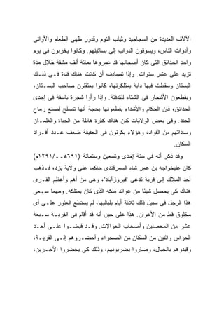 ‫ﺍﻵﻻﻑ ﺍﻟﻌﺩﻴﺩﺓ ﻤﻥ ﺍﻟﺴﺠﺎﺠﻴﺩ ﻭﺜﻴﺎﺏ ﺍﻟﻨﻭﻡ ﻭﻗﺩﻭﺭ ﻁﻬﻰ ﺍﻟﻁﻌﺎﻡ ﻭﺍﻷﻭﺍﻨﻰ‬
‫ﻭﺃﺩﻭﺍﺕ ﺍﻟﻨﺎﺱ، ﻭﻴﺴﻭﻗﻭﻥ ﺍﻟﺩﻭﺍﺏ ﺇﻟﻰ ﺒﺴﺎﺘﻴﻨﻬﻡ. ﻭﻜﺎﻨﻭﺍ ﻴﺨﺭﺒﻭﻥ ﻓﻰ ﻴﻭﻡ‬
‫ﻭﺍﺤﺩ ﺍﻟﺤﺩﺍﺌﻕ ﺍﻟﺘﻰ ﻜﺎﻥ ﺃﺼﺤﺎﺒﻬﺎ ﻗﺩ ﻋﻤﺭﻭﻫﺎ ﺒﻤﺎﺌﺔ ﺃﻟﻑ ﻤﺸﻘﺔ ﺨﻼل ﻤﺩﺓ‬
‫ﺘﺯﻴﺩ ﻋﻠﻰ ﻋﺸﺭ ﺴﻨﻭﺍﺕ. ﻭﺇﺫﺍ ﺘﺼﺎﺩﻑ ﺃﻥ ﻜﺎﻨﺕ ﻫﻨﺎﻙ ﻗﻨﺎﺓ ﻓـﻰ ﺫﻟـﻙ‬
‫ﺍﻟﺒﺴﺘﺎﻥ ﻭﺴﻘﻁﺕ ﻓﻴﻬﺎ ﺩﺍﺒﺔ ﻴﻤﺘﻠﻜﻭﻨﻬﺎ، ﻜﺎﻨﻭﺍ ﻴﻌﺘﻘﻠﻭﻥ ﺼﺎﺤﺏ ﺍﻟﺒﺴـﺘﺎﻥ،‬
‫ﻭﻴﻘﻁﻌﻭﻥ ﺍﻷﺸﺠﺎﺭ ﻓﻰ ﺍﻟﺸﺘﺎﺀ ﻟﻠﺘﺩﻓﺌﺔ. ﻭﺇﺫﺍ ﺭﺃﻭﺍ ﺸﺠﺭﺓ ﺒﺎﺴﻘﺔ ﻓﻰ ﺇﺤﺩﻯ‬
‫ﺍﻟﺤﺩﺍﺌﻕ، ﻓﺈﻥ ﺍﻟﺤﻜﺎﻡ ﻭﺍﻷﺸﺩﺍﺀ ﻴﻘﻁﻌﻭﻨﻬﺎ ﺒﺤﺠﺔ ﺃﻨﻬﺎ ﺘﺼﻠﺢ ﻟﺼﻨﻊ ﺭﻤﺎﺡ‬
‫ﺍﻟﺠﻨﺩ. ﻭﻓﻰ ﺒﻌﺽ ﺍﻟﻭﻻﻴﺎﺕ ﻜﺎﻥ ﻫﻨﺎﻙ ﻜﺜﺭﺓ ﻫﺎﺌﻠﺔ ﻤﻥ ﺍﻟﺠﺒﺎﺓ ﻭﺍﻟﻐﻠﻤـﺎﻥ‬
‫ﻭﺴﺎﺩﺍﺘﻬﻡ ﻤﻥ ﺍﻟﻘﻭﺍﺩ، ﻭﻫﺅﻻﺀ ﻴﻜﻭﻨﻭﻥ ﻓﻰ ﺍﻟﺤﻘﻴﻘﺔ ﻀﻌﻑ ﻋـﺩﺩ ﺃﻓـﺭﺍﺩ‬
                                                          ‫ﺍﻟﺴﻜﺎﻥ.‬
‫ﻭﻗﺩ ﺫﻜﺭ ﺃﻨﻪ ﻓﻰ ﺴﻨﺔ ﺇﺤﺩﻯ ﻭﺘﺴﻌﻴﻥ ﻭﺴﺘﻤﺎﺌﺔ )١٩٦ﻫــ/١٩٢١ﻡ(‬
‫ﻜﺎﻥ ﻋﻠﻴﺨﻭﺍﺠﻪ ﺒﻥ ﻋﻤﺭ ﺸﺎﻩ ﺍﻟﺴﻤﺭﻗﻨﺩﻯ ﺤﺎﻜ ‪‬ﺎ ﻋﻠﻰ ﻭﻻﻴﺔ ﻴﺯﺩ، ﻓـﺫﻫﺏ‬
                     ‫ﻤ‬
‫ﺃﺤﺩ ﺍﻟﻤﻼﻙ ﺇﻟﻰ ﻗﺭﻴﺔ ﺘﺩﻋﻰ "ﻓﻴﺭﻭﺯﺁﺒﺎﺩ"، ﻭﻫﻰ ﻤﻥ ﺃﻫﻡ ﻭﺃﻋﻅﻡ ﺍﻟﻘـﺭﻯ‬
‫ﻫﻨﺎﻙ ﻜﻰ ﻴﺤﺼل ﺸﻴ ًﺎ ﻤﻥ ﻋﻭﺍﺌﺩ ﻤﻠﻜﻪ ﺍﻟﺫﻯ ﻜﺎﻥ ﻴﻤﺘﻠﻜﻪ. ﻭﻤﻬﻤﺎ ﺴـﻌﻰ‬
                                           ‫ﺌ‬
‫ﻫﺫﺍ ﺍﻟﺭﺠل ﻓﻰ ﺴﺒﻴل ﺫﻟﻙ ﺜﻼﺜﺔ ﺃﻴﺎﻡ ﺒﻠﻴﺎﻟﻴﻬﺎ، ﻟﻡ ﻴﺴﺘﻁﻊ ﺍﻟﻌﺜﻭﺭ ﻋﻠـﻰ ﺃﻯ‬
‫ﻤﺨﻠﻭﻕ ﻗﻁ ﻤﻥ ﺍﻷﻋﻭﺍﻥ. ﻫﺫﺍ ﻋﻠﻰ ﺤﻴﻥ ﺃﻨﻪ ﻗﺩ ﺃﻗﺎﻡ ﻓﻰ ﺍﻟﻘﺭﻴـﺔ ﺴـﺒﻌﺔ‬
‫ﻋﺸﺭ ﻤﻥ ﺍﻟﻤﺤﺼﻠﻴﻥ ﻭﺃﺼﺤﺎﺏ ﺍﻟﺤﻭﺍﻻﺕ. ﻭﻗـﺩ ﻗﺒﻀـﻭﺍ ﻋﻠـﻰ ﺃﺤـﺩ‬
‫ﺍﻟﺤﺭﺍﺱ ﻭﺍﺜﻨﻴﻥ ﻤﻥ ﺍﻟﺴﻜﺎﻥ ﻤﻥ ﺍﻟﺼﺤﺭﺍﺀ ﻭﺃﺤﻀـﺭﻭﻫﻡ ﺇﻟـﻰ ﺍﻟﻘﺭﻴـﺔ،‬
‫ﻭﻗﻴﺩﻭﻫﻡ ﺒﺎﻟﺤﺒﺎل، ﻭﺼﺎﺭﻭﺍ ﻴﻀﺭﺒﻭﻨﻬﻡ، ﻭﺫﻟﻙ ﻜﻰ ﻴﺤﻀﺭﻭﺍ ﺍﻵﺨـﺭﻴﻥ،‬
 