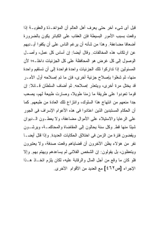 ‫ﻗﺒل ﺃﻯ ﺸﻰﺀ ﺁﺨﺭ ﺤﺘﻰ ﻴﻌﺭﻑ ﺃﻫل ﺍﻟﻌﺎﻟﻡ ﺃﻥ ﺍﻟﻤﺅﺍﺨـﺫﺓ ﻭﺍﻟﻌﻘﻭﺒـﺔ ﺇﺫﺍ‬
‫ﻭﻗﻌﺕ ﺒﺴﺒﺏ ﺍﻷﻤﻭﺭ ﺍﻟﺒﺴﻴﻁﺔ ﻓﺈﻥ ﺍﻟﻌﻘﺎﺏ ﻋﻠﻰ ﺍﻟﻜﺒﺎﺌﺭ ﻴﻜﻭﻥ ﺒﺎﻟﻀﺭﻭﺭﺓ‬
‫ﺃﻀﻌﺎ ﹰﺎ ﻤﻀﺎﻋﻔﺔ. ﻭﻫﺫﺍ ﻤﻥ ﺸﺄﻨﻪ ﺃﻥ ﻴﺭﻏﻡ ﺍﻟﻨﺎﺱ ﻋﻠﻰ ﺃﻥ ﻴﻜﻔﻭﺍ ﺃﻴـﺩﻴﻬﻡ‬
                                                         ‫ﻓ‬
‫ﻋﻥ ﺍﺭﺘﻜﺎﺏ ﻫﺫﻩ ﺍﻟﻤﺨﺎﻟﻔﺎﺕ. ﻭﻗﺎل ﺃﻴ ‪‬ﺎ: ﺇﻥ ﺃﺴﺎﺱ ﻜل ﻋﻤل، ﻭﺃﺼـل‬
                        ‫ﻀ‬
‫ﺍﻟﻭﺼﻭل ﺇﻟﻰ ﻜل ﻏﺭﺽ ﻫﻭ ﺍﻟﻤﺤﺎﻓﻅﺔ ﻋﻠﻰ ﻜل ﺍﻟﺠﺯﺌﻴﺎﺕ ﺩﺍﺨﻠـﻪ؛ ﻷﻥ‬
‫ﺍﻟﻤﺴﺌﻭﻟﻴﻥ ﺇﺫﺍ ﺘﺩﺍﺭﻜﻭﺍ ﺘﻠﻙ ﺍﻟﺠﺯﺌﻴﺎﺕ ﻭﺍﺤﺩﺓ ﻓﻭﺍﺤﺩﺓ ﺇﻟﻰ ﺃﻥ ﺘﺴﺘﻘﻴﻡ ﻭﺍﺤﺩﺓ‬
‫ﻤﻨﻬﺎ، ﺜﻡ ﺸﻐﻠﻭﺍ ﺒﺈﺼﻼﺡ ﺠﺯﺌﻴﺔ ﺃﺨﺭﻯ، ﻓﺈﻥ ﻤﺎ ﺘﻡ ﺇﺼﻼﺤﻪ ﺃﻭل ﺍﻷﻤـﺭ‬
‫ﻗﺩ ﻴﺨﺘل ﻤﺭﺓ ﺃﺨﺭﻯ، ﻭﻴﺘﻌﺫﺭ ﺇﺼﻼﺤﻪ. ﺜﻡ ﺃﻀﺎﻑ ﺍﻟﺴﻠﻁﺎﻥ ﻗـﺎﺌﻼ: ﺇﻥ‬
    ‫ﹰ‬
‫ﻗﻭ ‪‬ﺎ ﺘﻌﻭﺩﻭﺍ ﻋﻠﻰ ﻁﺭﻴﻘﺔ ﻤﺎ ﺯﻤ ﹰﺎ ﻁﻭﻴ ﹰ، ﻭﺼﺎﺭﺕ ﻁﺒﻴﻌﺔ ﻟﻬﻡ، ﻴﺼﻌﺏ‬
                       ‫ﻼ‬      ‫ﻨ‬                         ‫ﻤ‬
‫ﺠ ‪‬ﺍ ﻤﻨﻌﻬﻡ ﻤﻥ ﺍﻨﺘﻬﺎﺝ ﻫﺫﺍ ﺍﻟﺴﻠﻭﻙ، ﻭﺍﻨﺘﺯﺍﻉ ﺘﻠﻙ ﺍﻟﻌﺎﺩﺓ ﻤﻥ ﻁﺒﻌﻬﻡ. ﻜﻤﺎ‬
                                                              ‫ﺩ‬
‫ﺃﻥ ﺍﻟﺤﻜﺎﻡ ﺍﻟﻤﺴﺘﺒﺩﻴﻥ ﺍﻟﺫﻴﻥ ﺍﻋﺘﺎﺩﻭﺍ ﻓﻰ ﻫﺫﻩ ﺍﻷﻋﻭﺍﻡ ﺍﻹﺴﺭﺍﻑ ﻓﻰ ﺍﻟﺠﻭﺭ‬
‫ﻋﻠﻰ ﺍﻟﺭﻋﺎﻴﺎ ﻭﺍﻻﺴﺘﻴﻼﺀ ﻋﻠﻰ ﺍﻷﻤﻭﺍل ﻤﻀﺎﻋﻔﺔ، ﻭﻻ ﻴﻌﻁـﻭﻥ ﺍﻟـﺩﻴﻭﺍﻥ‬
‫ﺸﻴ ًﺎ ﻤﻨﻬﺎ ﻗﻁ. ﻭﻜل ﺴﻨﺔ ﻴﺤﺎﻟﻭﻥ ﺇﻟﻰ ﺍﻟﻤﻘﺎﻀﺎﺓ ﻭﺍﻟﻤﺤﺎﻜﻤـﺔ، ﻭﻴﺭﺸـﻭﻥ‬
                                                          ‫ﺌ‬
‫ﻭﻴﻘﻀﻭﻥ ﻓﺘﺭﺓ ﻤﻥ ﺍﻟﺯﻤﻥ ﻓﻰ ﺍﺨﺘﻼﻕ ﺍﻟﺤﻜﺎﻴﺎﺕ ﺍﻟﻌﺩﻴﺩﺓ. ﻭﺇﺫﺍ ﻗﺘل ﺃﻴ ‪‬ـﺎ‬
  ‫ﻀ‬
‫ﻨﻔﺭ ﻤﻥ ﻫﺅﻻﺀ ﻴﻅﻥ ﺍﻵﺨﺭﻭﻥ ﺃﻥ ﻗﻀﺎﻴﺎﻫﻡ ﻭﻗﻌﺕ ﺼﺩﻓﺔ، ﻭﻻ ﻴﻌﺘﺒﺭﻭﻥ‬
‫ﻭﻴﺘﻌﻅﻭﻥ، ﺒل ﻴﻘﻭﻟﻭﻥ: ﺇﻥ ﺍﻟﺸﺨﺹ ﺍﻟﻔﻼﻨﻰ ﻟﻡ ﻴﺴﺎﻋﺩﻫﻡ ﻭﻴﻬﺘﻡ ﺒﻬﻡ. ﻭﺇﻻ‬
‫ﻓﻠﻭ ﻜﺎﻥ ﻤﺎ ﻭﻗﻊ ﻤﻥ ﺃﺠل ﺍﻟﻤﺎل ﻭﺍﻟﺭﻗﺎﺒﺔ ﻋﻠﻴﻪ، ﻟﻜﺎﻥ ﻴﻠﺯﻡ ﺍﺘﺨـﺎﺫ ﻫـﺫﺍ‬
                 ‫ﺍﻹﺠﺭﺍﺀ ]ﺹ٢٦٤[ ﻤﻊ ﺍﻟﻌﺩﻴﺩ ﻤﻥ ﺍﻷﻗﻭﺍﻡ ﺍﻷﺨﺭﻯ.‬
 