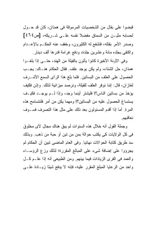 ‫ﻗﺒﻀﻭﺍ ﻋﻠﻰ ﺒﻘﺎل ﻤﻥ ﺍﻟﺸﺨﺼﻴﺎﺕ ﺍﻟﻤﺭﻤﻭﻗﺔ ﻓﻰ ﻫﻤﺫﺍﻥ، ﻜﺎﻥ ﻗﺩ ﺤـﻭل‬
‫ﻟﺤﺴﺎﺒﻪ ﻤﻨﻴ‪‬ـﻥ ﻤﻥ ﺍﻟﺴﻤﺎﻕ ﻤﻔﻀﻼ ﻨﻔﺴﻪ ﻋﻠـﻰ ﺸـﺭﻴﻜﻪ، ]ﺹ٤٦٤[‬
                         ‫ﹰ‬                  ‫‪‬ﱠ‬
‫ﻭﺼﺩﺭ ﺍﻷﻤﺭ ﺒﻘﺘﻠﻪ، ﻓﺘﺸﻔﻊ ﻟﻪ ﺍﻟﻜﺜﻴﺭﻭﻥ، ﻭﺨﻔﻑ ﻋﻨﻪ ﺍﻟﺤﻜـﻡ ﺒﺎﻹﻋـﺩﺍﻡ‬
     ‫ﻭﺍﻜﺘﻔﻰ ﺒﺠﻠﺩﻩ ﻤﺎﺌﺔ ﻭﻋﺸﺭﻴﻥ ﺠﻠﺩﺓ، ﻭﺩﻓﻊ ﻏﺭﺍﻤﺔ ﻗﺩﺭﻫﺎ ﺃﻟﻑ ﺩﻴﻨﺎﺭ.‬
‫ﻭﻓﻰ ﺍﻵﻭﻨﺔ ﺍﻷﺨﻴﺭﺓ ﻜﺎﻨﻭﺍ ﻴﺄﺘﻭﻥ ﺒﺎﻟﻔﻴﻠﺔ ﻤﻥ ﺍﻟﻬﻨﺩ، ﺤﺘـﻰ ﺇﺫﺍ ﺒﻠﻐـﻭﺍ‬
‫ﻫﻤﺫﺍﻥ، ﺤل ﺍﻟﺸﺘﺎﺀ، ﻭﻟﻡ ﻴﻜﻥ ﻴﻭﺠﺩ ﻋﻠﻑ. ﻓﻘﺎل ﺍﻟﺤﻜﺎﻡ ﻫﻨـﺎﻙ: ﻴﺠـﺏ‬
‫ﺍﻟﺤﺼﻭل ﻋﻠﻰ ﺍﻟﻌﻠﻑ ﻤﻥ ﺍﻟﺒﺴﺎﺘﻴﻥ. ﻓﻠﻤﺎ ﺒﻠﻎ ﻫﺫﺍ ﺍﻟﺭﺃﻯ ﺍﻟﺴﻤﻊ ﺍﻷﺸـﺭﻑ‬
‫ﻟﻐﺎﺯﺍﻥ، ﻗﺎل: ﺇﻨﻨﺎ ﻨﻭﻓﺭ ﺍﻟﻌﻠﻑ ﻟﻠﻔﻴﻠﺔ، ﻭﻨﺭﺼﺩ ﻤﻴﺯﺍﻨﻴﺔ ﻟﺫﻟﻙ. ﻭﺇﺫﻥ ﻓﻜﻴﻑ‬
‫ﻴﺅﺨﺫ ﻤﻥ ﺒﺴﺎﺘﻴﻥ ﺍﻟﻨﺎﺱ؟! ﻓﻠﻴﺸﺘﺭ ﺃﻴﻨﻤﺎ ﻭﺠﺩ، ﻭﺇﺫﺍ ﻟـﻡ ﻴﻭﺠـﺩ ﻓﻜﻴـﻑ‬
‫ﻴﺴﺘﺴﺎﻍ ﺍﻟﺤﺼﻭل ﻋﻠﻴﻪ ﻤﻥ ﺍﻟﺒﺴﺎﺘﻴﻥ؟! ﻭﻤﻬﻤﺎ ﻴﻜﻥ ﻤﻥ ﺃﻤﺭ ﻓﻠﻨﺘﺴﺎﻤﺢ ﻫﺫﻩ‬
‫ﺍﻟﻤﺭﺓ. ﺃﻤﺎ ﺇﺫﺍ ﺃﻗﺩﻡ ﺍﻟﻤﺴﺌﻭﻟﻭﻥ ﺒﻌﺩ ﺫﻟﻙ ﻋﻠﻰ ﻤﺜل ﻫﺫﺍ ﺍﻟﺘﺼﺭﻑ ﻓﺴـﻭﻑ‬
                                                          ‫ﻨﻌﺎﻗﺒﻬﻡ.‬
‫ﻭﺠﻤﻠﺔ ﺍﻟﻘﻭل ﺃﻨﻪ ﺨﻼل ﻫﺫﻩ ﺍﻟﺴﻨﻭﺍﺕ ﻟﻡ ﻴﺒﻕ ﻫﻨﺎﻙ ﻤﺠﺎل ﻷﻯ ﻤﺨﻠﻭﻕ‬
‫ﻓﻰ ﻜل ﺍﻟﻭﻻﻴﺎﺕ ﻜﻰ ﻴﻜﺘﺏ ﺤﻭﺍﻟﺔ ﺒﻤﻥ ﻤﻥ ﺘﺒﻥ ﺃﻭ ﺤﺒﺔ ﻤﻥ ﺫﻫﺏ. ﻭﺒﺫﻟﻙ‬
                            ‫‪‬‬
‫ﺴ ‪ ‬ﻁﺭﻴﻕ ﻜﺘﺎﺒﺔ ﺍﻟﺤﻭﺍﻻﺕ ﻨﻬﺎﺌ ‪‬ﺎ. ﻭﻓﻰ ﺍﻟﻌﺎﻡ ﺍﻟﻤﺎﻀﻰ ﺘﺒﻴﻥ ﺃﻥ ﺍﻟﺤﻜﺎﻡ ﻟﻡ‬
                                     ‫ﻴ‬                         ‫‪‬ﺩ‬
‫ﻴﺠﺭﺅﻭﺍ ﻋﻠﻰ ﺇﻀﺎﻓﺔ ﺸﻰﺀ ﻋﻠﻰ ﺍﻟﻤﺒﺎﻟﻎ ﺍﻟﻤﻘﺭﺭﺓ؛ ﻟﺫﻟﻙ ﻭﺯﻉ ﺍﻟﺭﺅﺴـﺎﺀ‬
‫ﻭﺍﻟﻌﻤﺩ ﻓﻰ ﺍﻟﻘﺭﻯ ﺍﻟﺯﻴﺎﺩﺍﺕ ﻓﻴﻤﺎ ﺒﻴﻨﻬﻡ. ﻭﻤﻥ ﺍﻟﻁﺒﻴﻌﻰ ﺃﻨﻪ ﺇﺫﺍ ﻋﻠـﻡ ﻜـل‬
‫ﻭﺍﺤﺩ ﻤﻥ ﺍﻟﺭﻋﺎﻴﺎ ﺍﻟﻤﺒﻠﻎ ﺍﻟﻤﻘﺭﺭ ﻋﻠﻴﻪ، ﻓﺈﻨﻪ ﻻ ﻴﺩﻓﻊ ﺸﻴ ًﺎ ﺯﻴـﺎﺩﺓ ﻋﻠـﻰ‬
             ‫ﺌ‬
 