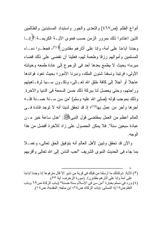 ‫ﺃﻨﻭﺍﻉ ﺍﻟﻅﻠﻡ )ﺹ٧٦٤( ﻭﺍﻟﺘﻌﺩﻯ ﻭﺍﻟﺠﻭﺭ ﻭﺍﺴﺘﺒﺩﺍﺩ ﺍﻟﻤﺴﺘﺒﺩﻴﻥ ﻭﺍﻟﻅﺎﻟﻤﻴﻥ‬
    ‫‪‬‬
‫ﺍﻟﺫﻴﻥ ﺍﻋﺘﺎﺩﻭﺍ ﺫﻟﻙ ﺒﻤﺭﻭﺭ ﺍﻟﺯﻤﻥ ﺤﺴﺏ ﻓﺤﻭﻯ ﺍﻵﻴـﺔ ﺍﻟﻜﺭﻴﻤـﺔ: ﺇﻨـﺎ‬
                       ‫‪‬‬
‫ﻭﺠﺩﻨﺎ ﺁﺒﺎﺀﻨﺎ ﻋﻠﻰ ﺃﻤﺔ، ﻭﺇ ﹼﺎ ﻋﻠﻰ ﺁﺜﺎﺭﻫﻡ ﻤﻘﺘﺩﻭﻥ )٣(، ﻓﺠﻌﻠـﻭﺍ ﺩﻤـﺎﺀ‬
                                      ‫ﻨ‬
‫ﺍﻟﻤﺴﻠﻤﻴﻥ ﻭﺃﻤﻭﺍﻟﻬﻡ ﺭﺯ ﹰﺎ ﻭﻁﻌﻤﺔ ﻟﻬﻡ، ﻓﻌﻠﻴﻨﺎ ﺃﻥ ﻨﻘﻀﻰ ﻋﻠﻰ ﺫﻟﻙ ﻗﻀﺎﺀ‬
                                        ‫ﻗ‬
‫ﻤﺒﺭ ‪‬ﺎ؛ ﺒﺤﻴﺙ ﻻ ﻴﻁﻤﻊ ﺒﻌﺩﻫﺎ ﺃﺤﺩ ﻓﻰ ﺍﻟﺭﺠﻭﻉ ﺇﻟﻰ ﻋﺎﺩﺓ ﻁﻤﻌﻪ ﻭﺨﻴﺎﻨﺘﻪ‬
                                                        ‫ﻤ‬
‫ﺍﻷﻭﻟﻰ، ﻓﺭﺘﺒﻨﺎ ﻭﻨﺴﻘﻨﺎ ﺸﺌﻭﻥ ﺍﻟﻤﻠﻙ، ﻭﺩﺒﺭﻨﺎ ﺍﻷﻤﻭﺭ؛ ﺒﺤﻴﺙ ﺘﻌﻭﺩ ﻓﻭﺍﺌﺩﻫﺎ‬
‫ﻋﺎﺠﻼ ﺃﻭ ﺁﺠﻼ ﺇﻟﻰ ﻜﺎﻓﺔ ﺨﻠﻕ ﺍﷲ ﺘﻌـﺎﻟﻰ، ﻭﺘﻜـﻭﻥ ﺴـﺒ ‪‬ﺎ ﻟﺭﻓـﺎﻫﻴﺘﻬﻡ‬
            ‫ﺒ‬                                    ‫ﹰ‬      ‫ﹰ‬
‫ﻭﺭﺍﺤﺘﻬﻡ، ﻭﺤﺘﻰ ﻴﺤﺼل ﻟﻨﺎ ﺒﺒﺭﻜﺔ ﺫﻟﻙ ﺤﺴﻥ ﺍﻟﺴﻤﻌﺔ ﻓﻰ ﺍﻟﺩﻨﻴﺎ ﻭﺍﻵﺨﺭﺓ.‬
‫ﻭﺫﻟﻙ ﺒﻤﻭﺠﺏ ﻗﻭﻟﻪ )ﺼﻠﻰ ﺍﷲ ﻋﻠﻴﻪ ﻭﺴﻠﻡ( "ﻤﻥ ﺴﻥ ﺴـﻨﺔ ﺤﺴـﻨﺔ ﻓﻠـﻪ‬
                ‫‪‬‬
‫ﺃﺠﺭﻫﺎ ﻭﺃﺠﺭ ﻤﻥ ﻋﻤل ﺒﻬﺎ")٤(؛ ﺇﺫ ﻗﺩ ﺘﺤﻘﻕ ﻟﺩﻴﻨﺎ ﺃﻨﻪ ﻻ ﺘﻭﺠﺩ ﻓﺎﺌﺩﺓ ﻓـﻰ‬
‫: "ﻋﺩل ﺴﺎﻋﺔ ﺨﻴﺭ ﻤـﻥ‬         ‫ﺍﻟﻌﺎﻟﻡ ﺃﻋﻅﻡ ﻤﻥ ﺍﻟﻌﻤل ﺒﻤﻘﺘﻀﻰ ﻗﻭل ﺍﻟﻨﺒﻰ‪‬‬
‫ﻋﺒﺎﺩﺓ ﺴﺒﻌﻴﻥ ﺴﻨﺔ". ﻓﻼ ﻴﻤﻜﻥ ﺍﻟﺤﺼﻭل ﻋﻠﻰ ﺯﺍﺩ ﻟﻶﺨﺭﺓ ﺃﻓﻀل ﻤﻥ ﻫﺫﺍ‬
                                                                          ‫ﺍﻟﻭﺠﻪ.‬
‫ﻭﺍﻵﻥ ﻗﺩ ﺘﺤﻘﻕ ﻭﺘﺒﻴﻥ ﻷﻫل ﺍﻟﻌﺎﻟﻡ ﺃﻨﻪ ﺒﺘﻭﻓﻴﻕ ﺍﻟﺤﻕ ﺘﻌﺎﻟﻰ، ﻭﻋﻤـﻼ‬
‫ﺒﻤﺎ ﺠﺎﺀ ﻓﻰ ﺍﻟﺤﺩﻴﺙ ﺍﻟﻨﺒﻭﻯ ﺍﻟﺸﺭﻴﻑ "ﺃﺤﺏ ﺍﻟﻨﺎﺱ ﺇﻟﻰ ﺍﷲ ﺘﻌﺎﻟﻰ ﻭﺃﻗﺭﺒﻬﻡ‬


                                                                           ‫-‬
‫)٣( اﻵﻳﺔ: ‪‬وآﺬﻝﻚ ﻡﺎ أرﺳﻠﻨﺎ ﻡﻦ ﻗﺒﻠﻚ ﻓﻰ ﻗﺮﻳﺔ ﻡﻦ ﻧﺬﻳﺮ إﻻ ﻗﺎل ﻡﺘﺮﻓﻮهﺎ إﻧﺎ وﺟﺪﻧﺎ ﺁﺑﺎءﻧﺎ‬
                    ‫ﻋﻠﻰ أﻡﺔ وإﻧﺎ ﻋﻠﻰ ﺁﺙﺎرهﻢ ﻡﻘﺘﺪون‪) .‬ﺳﻮرة اﻝﺰﺧﺮف، ﺁﻳﺔ ٣٢(.‬
‫)٤( ورد ﻓﻰ ﻡﺴﻠﻢ ﺑﻌﺒﺎرة "ﻡﻦ ﺳﻦ ﻓﻰ اﻹﺳ ﻼم ﺳ ﻨﺔ ﺣﺴ ﻨﺔ" )ﺑ ﺎب اﻝﺰآ ﺎة ص٩٦ وﺑ ﺎب‬
         ‫اﻝﻌﻠﻢ ص٥١(؛ اﻝﻨﺴﺎﺉﻰ: )ﺑﺎب اﻝﺰآﺎة، ص٤٦؛ اﺑﻦ ﻡﺎﺟﻪ: اﻝﻤﻘﺪﻡﺔ، ص٤١(.‬
 