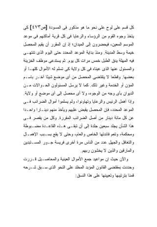 ‫ﻜل ﻗﺴﻡ ﻋﻠﻰ ﻟﻭﺡ ﻋﻠﻰ ﻨﺤﻭ ﻤﺎ ﻫﻭ ﻤﺫﻜﻭﺭ ﻓﻰ ﺍﻟﻤﺴﻭﺩﺓ ]ﺹ٣٧٤[ ﻜﻰ‬
‫ﻴﺘﺨﺫ ﻭﺠﻭﻩ ﺍﻟﻘﻭﻡ ﻤﻥ ﺍﻟﺭﺅﺴﺎﺀ ﻭﺍﻟﺭﻋﺎﻴﺎ ﻓﻰ ﻜل ﻗﺭﻴﺔ ﺃﻤﺎﻜﻨﻬﻡ ﻓﻰ ﻤﻭﻋﺩ‬
‫ﺍﻟﻤﻭﺴﻡ ﺍﻟﻤﻌﻴﻥ، ﻓﻴﺤﻀﺭﻭﻥ ﺇﻟﻰ ﺍﻟﻤﻴﺩﺍﻥ؛ ﺇﺫ ﺇﻥ ﺍﻟﻤﻘﺭﺭ ﺃﻥ ﻴﻘﻴﻡ ﺍﻟﻤﺤﺼل‬
‫ﺨﻴﻤﺔ ﻭﺴﻁ ﺍﻟﻤﺩﻴﻨﺔ. ﻭﻤﻨﺫ ﺒﺩﺍﻴﺔ ﺍﻟﻤﻭﻋﺩ ﺍﻟﻤﺤﺩﺩ ﺤﺘﻰ ﺍﻟﻴﻭﻡ ﺍﻟﺫﻯ ﺘﻨﺘﻬـﻰ‬
‫ﻓﻴﻪ ﺍﻟﻤﻬﻠﺔ ﻴﺩﻕ ﺍﻟﻁﺒل ﺨﻤﺱ ﻤﺭﺍﺕ ﻜل ﻴﻭﻡ. ﺜﻡ ﻴﺴﺘﺩﻋﻰ ﻤﻭﻅﻑ ﺍﻟﺨﺯﻴﻨﺔ‬
‫ﻭﺍﻟﻤﺴﺌﻭل ﻋﻨﻬﺎ ﺍﻟﺫﻯ ﻋﻴﻨﺎﻩ ﻓﻰ ﻜل ﻭﻻﻴﺔ ﻜﻰ ﺘﺴﻠﻡ ﻟﻪ ﺍﻷﻤﻭﺍل ﻜﻠﻬـﺎ ﺃﻭ‬
‫ﺒﻌﻀﻬﺎ. ﻭﻗﻁ ‪‬ﺎ ﻻ ﻴﺘﻘﺎﻀﻰ ﺍﻟﻤﺤﺼل ﻤﻥ ﺃﻯ ﻤﻭﻀﻊ ﺸﻴ ًﺎ ﺁﺨـﺭ ﺒﺎﺴـﻡ‬
            ‫ﺌ‬                                ‫ﻌ‬
‫ﺍﻟﻤﺅﻥ ﺃﻭ ﺍﻟﺨﺩﻤﺔ ﻭﻏﻴﺭ ﺫﻟﻙ. ﻜﻤﺎ ﻻ ﻴﺭﺴل ﺍﻟﻤﺴﺌﻭﻟﻭﻥ ﺍﻟﺤـﻭﺍﻻﺕ ﻤـﻥ‬
‫ﺍﻟﺩﻴﻭﺍﻥ ﺒﺄﻯ ﻭﺠﻪ ﻤﻥ ﺍﻟﻭﺠﻭﻩ، ﻭﻻ ﺃﻯ ﻤﺤﺼل ﺇﻟﻰ ﺃﻯ ﻤﻭﻀﻊ ﺃﻭ ﻭﻻﻴﺔ.‬
‫ﻭﺇﺫﺍ ﺃﻫﻤل ﺍﻟﺭﺌﻴﺱ ﻭﺍﻟﺭﻋﺎﻴﺎ ﻭﺘﻬﺎﻭﻨﻭﺍ، ﻭﻟﻡ ﻴﺴﻠﻤﻭﺍ ﺃﻤﻭﺍل ﺍﻟﻀﺭﺍﺌﺏ ﻓـﻰ‬
‫ﺍﻟﻤﻭﻋﺩ ﺍﻟﻤﺤﺩﺩ، ﻓﺈﻥ ﺍﻟﻤﺤﺼل ﻴﻘﺒﺽ ﻋﻠﻴﻬﻡ ﻭﻴﺄﺨﺫ ﻤﻨﻬﻡ ﺩﻴﻨـﺎ ‪‬ﺍ ﻭﺍﺤـ ‪‬ﺍ‬
 ‫ﺩ‬       ‫ﺭ‬
‫ﻋﻥ ﻜل ﻤﺎﺌﺔ ﺩﻴﻨﺎﺭ ﻤﻥ ﺃﺼل ﺍﻟﻀﺭﺍﺌﺏ ﺍﻟﻤﻘﺭﺭﺓ. ﻭﻜل ﻤﻥ ﻴﻘﺼﺭ ﻓـﻰ‬
‫ﻫﺫﺍ ﺍﻟﺸﺄﻥ ﻴﺠﻠﺩ ﺴﺒﻌﻴﻥ ﺠﻠﺩﺓ ﺇﻟﻰ ﺃﻥ ﺘﺒﻘـﻰ ﻫـﺫﻩ ﺍﻟﻘﺎﻋـﺩﺓ ﻤﻀـﺒﻭﻁﺔ‬
‫ﻭﻤﺤﻜﻤﺔ، ﻭﺘﻌﻡ ﻓﺎﺌﺩﺘﻬﺎ ﺍﻟﺨﺎﺹ ﻭﺍﻟﻌﺎﻡ، ﻭﺤﺘﻰ ﻻ ﻴﻘﻊ ﺒﺴـﺒﺏ ﺍﻹﻫﻤـﺎل‬
‫ﻭﺍﻟﺘﻐﺎﻓل ﻭﺍﻟﺠﻬل ﻋﺩﺩ ﻤﻥ ﺍﻟﻨﺎﺱ ﻤﺭﺓ ﺃﺨﺭﻯ ﻓﺭﻴﺴﺔ ﺠـﻭﺭ ﺍﻟﻤﺴـﺘﺒﺩﻴﻥ‬
                                 ‫ﻭﺍﻟﻤﺎﺭﻗﻴﻥ ﻭﺍﻟﺫﻴﻥ ﻻ ﻴﺨﺸﻭﻥ ﺭﺒﻬﻡ.‬
‫ﻭﺍﻵﻥ ﺤﻴﺙ ﺇﻥ ﻤﻭﺍﻋﻴﺩ ﺠﻤﻊ ﺍﻷﻤﻭﺍل ﺍﻟﻌﻴﻨﻴﺔ ﻭﺍﻟﻤﺤﺎﺼـﻴل ﻗـﺭﺭﺕ‬
‫ﻭﺤﺩﺩﺕ ﺒﻤﻘﺘﻀﻰ ﺍﻟﻘﺎﻨﻭﻥ ﺍﻟﻤﺅﺒﺩ ﺍﻟﻤﺨﻠﺩ ﻋﻠﻰ ﺍﻟﻨﺤﻭ ﺍﻟﺫﻯ ﺴـﺒﻕ ﺸـﺭﺤﻪ‬
                              ‫ﻗﻤﻨﺎ ﺒﺘﺭﺘﻴﺒﻬﺎ ﻭﺘﻌﻴﻴﻨﻬﺎ ﻋﻠﻰ ﻫﺫﺍ ﺍﻟﻨﺴﻕ:‬
 