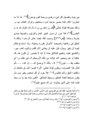 ‫‪‬‬
‫ﺒﻴﻥ ﻴﺩﻴﻪ ﻭﺘﻔﺼﻴل ﻜل ﺸﻰﺀ ﻭﻫﺩﻯ ﻭﺭﺤﻤﺔ ﻟﻘﻭﻡ ﻴﺅﻤﻨﻭﻥ )٢(. ﺃﻤﺎ ﺇﺫﺍ ﻤﺎ‬
‫ﺘﺠﺎﻭﺯﻭﺍ ﺫﻟﻙ، ﻓﺈﻨﻪ ﻴﺼﻴﺭ ﻤﻭﺠ ‪‬ﺎ ﻟﺴﻭﺀ ﺴﻤﻌﺘﻬﻡ، ﻭﺇﻨﺯﺍل ﺍﻟﻌﻘﺎﺏ ﺒﻬـﻡ.‬
                                  ‫ﺒ‬
                                               ‫‪‬‬
‫ﻭﺫﻟﻙ ﻤﺼﺩﺍ ﹰﺎ ﻟﻘﻭﻟﻪ ﺘﻌﺎﻟﻰ: ﻓﻤـﻥ ﺍﺒﺘﻐـﻰ ﻭﺭﺍﺀ ﺫﻟـﻙ، ﻓﺄﻭﻟﺌـﻙ ﻫـﻡ‬
                                                 ‫ﻗ‬
‫ﺍﻟﻌﺎﺩﻭﻥ )٣(؛ ﻓﻼ ﻏﺭﻭ ﺃﻥ ﺼﺎﺭ ﺍﻟﺨﻴﺭ ﺍﻟﻌﺎﻡ ﻭﺍﻟﺘﺭﺘﻴﺏ ﻭﺍﻟﻀﺒﻁ ﻤﺒﺎﺩﺉ‬        ‫‪‬‬
‫ﺠﺎﺭﻴﺔ ﻭﺴﺎﺌﺩﺓ. ]ﺹ٦٧٤[ ﻭﺒﺴﺒﺏ ﺫﻟﻙ ﺃﻴ ‪‬ﺎ ﻋﺎﺵ ﺍﻟﺭﻋﺎﻴـﺎ ﻭﻜﺎﻓـﺔ‬
                     ‫ﻀ‬
‫ﺍﻟﺨﻠﻕ ﻓﻰ ﺭﻓﺎﻫﻴﺔ ﻭﺃﺼﺒﺤﺕ ﺍﻷﻤﻭﺍل ﻤﻘﺭﺭﺓ ﻭﻤﻌﻴﻨﺔ. ﻭﺇﺫﺍ ﺍﺴﺘﺴﺎﻍ ﻅﺎﻟﻡ‬
‫ﺃﻴ ‪‬ﺎ ﺃﻥ ﻴﻐﻴﺭ ﻭﻴﺒﺩل، ﻓﺈﻥ ﻋﻠﻴﻪ ﺃﻥ ﻴﺨﺸﻰ ﺁﻻﻡ ﺍﻟﻘﻠﺏ ﻭﺘﺄﻨﻴﺏ ﺍﻟﻀـﻤﻴﺭ،‬
                                                           ‫ﻀ‬
‫ﻭﺍﻟﺘﺸﻨﻴﻊ ﻋﻠﻴﻪ، ﻭﺘﻔﺠﻊ ﺍﻟﺨﻼﺌﻕ ﻤﻨﻪ؛ ﺇﺫ ﺇﻨﻪ ﻻ ﻴﺘﺼﻭﺭ ﺃﻥ ﺘﻜﻭﻥ ﻫﻨـﺎﻙ‬
‫ﻋﺎﻗﺒﺔ ﺃﻭ ﺨﻡ ﻭﺠﺤﻴﻡ، ﺃﺸﺩ ﺇﻴﻼ ‪‬ﺎ ﻤﻥ ﺫﻟﻙ.‪‬ﻭﺴﻴﻌﻠﻡ ﺍﻟـﺫﻴﻥ ﻅﻠﻤـﻭﺍ ﺃﻯ‬
                                 ‫ﻤ‬
‫ﻤﻨﻘﻠﺏ ﻴﻨﻘـــﻠﺒﻭﻥ‪ .(٤) ‬ﻜــﺫﻟﻙ ﻻ ﻴﺭﻀﺦ ﺃﻫـــل ﺍﻟﻌــــﺎﻟﻡ‬
‫ﻟﻤﺜل ﻫﺫﺍ ﺍﻟﺘﺼﺭﻑ، ﻭﻴﺘﻠﻭﻥ ﻗﻭﻟﻪ ﺘﻌﺎﻟﻰ: ‪‬ﻭﻻ ﺘﻠﺒﺴﻭﺍ ﺍﻟﺤـﻕ ﺒﺎﻟﺒﺎﻁـل‬
‫ﻭﺘﻜﺘﻤﻭﺍ ﺍﻟﺤﻕ ﻭﺃﻨﺘﻡ ﺘﻌﻠﻤﻭﻥ‪ .(١) ‬ﻓﻼ ﺠﺭﻡ ﺃﻥ ﻜل ﺸﺨﺹ ﻴﻐﻴﺭ ﻭﻴﺒـﺩل‬
‫ﻴﻜﻭﻥ ﻤﺴﺘﺤ ﹰﺎ ﻟﻠﻌﻨﺔ ﺍﻟﺨﺎﻟﻕ، ﻭﺴﺨﻁ ﺍﻟﺨﻼﺌﻕ. ‪‬ﻓﻤﻥ ﺒﺩﻟﻪ ﺒﻌﺩ ﻤﺎ ﺴـﻤﻌﻪ‬
                                                   ‫ﻘ‬
                    ‫ﻓﺈﻨﻤﺎ ﺇﺜﻤﻪ ﻋﻠﻰ ﺍﻟﺫﻴﻥ ﻴﺒﺩﻟﻭﻨﻪ. ﺇﻥ ﺍﷲ ﺴﻤﻴﻊ ﻋﻠﻴﻡ‪.(٢) ‬‬
                                                                        ‫-‬
‫)٢( اﻵﻳﺔ ﺑﺘﻤﺎﻡﻬﺎ: ‪‬ﻝﻘﺪ آﺎن ﻓﻰ ﻗﺼﺼﻬﻢ ﻋﺒﺮة ﻷوﻝﻰ اﻷﻝﺒﺎب ﻡﺎ آﺎن ﺣﺪﻳ ًﺎ ﻳﻔﺘﺮى وﻝﻜ ﻦ‬
             ‫ﺜ‬
‫ﺗﺼ ﺪﻳﻖ اﻝ ﺬى ﺑ ﻴﻦ ﻳﺪﻳ ﻪ وﺗﻔﺼ ﻴﻞ آ ﻞ ﺷ ﻰء وه ﺪى ورﺣﻤ ﺔ ﻝﻘ ﻮم ﻳﺆﻡﻨ ﻮن‪) .‬ﺳ ﻮرة‬
                                                          ‫ﻳﻮﺳﻒ، ﺁﻳﺔ ١١١(.‬
            ‫)٣( ﺳﻮرة اﻝﻤﺆﻡﻨﻮن، ﺁﻳﺔ ٧. وﻗﺪ وردت أﻳ ًﺎ ﻓﻰ ﺳﻮرة اﻝﻤﻌﺎرج، ﺁﻳﺔ ١٣.‬
                                        ‫ﻀ‬
                                                   ‫)٤( ﺳﻮرة اﻝﺸﻌﺮاء، ﺁﻳﺔ ٧٢٢.‬
                                                       ‫)١( ﺳﻮرة اﻝﺒﻘﺮة، ﺁﻳﺔ ٢٤.‬
                                                     ‫)٢( ﺳﻮرة اﻝﺒﻘﺮة، ﺁﻳﺔ ١٨١.‬
 