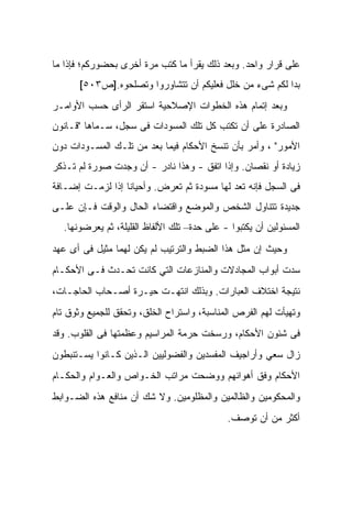 ‫ﻋﻠﻰ ﻗﺭﺍﺭ ﻭﺍﺤﺩ. ﻭﺒﻌﺩ ﺫﻟﻙ ‪‬ﻘﺭﺃ ﻤﺎ ﻜﺘﺏ ﻤﺭﺓ ﺃﺨﺭﻯ ﺒﺤﻀﻭﺭﻜﻡ؛ ﻓﺈﺫﺍ ﻤﺎ‬
                                    ‫ﻴ‬
      ‫ﺒﺩﺍ ﻟﻜﻡ ﺸﻰﺀ ﻤﻥ ﺨﻠل ﻓﻌﻠﻴﻜﻡ ﺃﻥ ﺘﺘﺸﺎﻭﺭﻭﺍ ﻭﺘﺼﻠﺤﻭﻩ.]ﺹ٣٠٥[‬
‫ﻭﺒﻌﺩ ﺇﺘﻤﺎﻡ ﻫﺫﻩ ﺍﻟﺨﻁﻭﺍﺕ ﺍﻹﺼﻼﺤﻴﺔ ﺍﺴﺘﻘﺭ ﺍﻟﺭﺃﻯ ﺤﺴﺏ ﺍﻷﻭﺍﻤـﺭ‬
‫ﺍﻟﺼﺎﺩﺭﺓ ﻋﻠﻰ ﺃﻥ ﺘﻜﺘﺏ ﻜل ﺘﻠﻙ ﺍﻟﻤﺴﻭﺩﺍﺕ ﻓﻰ ﺴﺠل، ﺴـﻤﺎﻫﺎ "ﻗـﺎﻨﻭﻥ‬
‫ﺍﻷﻤﻭﺭ" ، ﻭﺃﻤﺭ ﺒﺄﻥ ﺘﻨﺴﺦ ﺍﻷﺤﻜﺎﻡ ﻓﻴﻤﺎ ﺒﻌﺩ ﻤﻥ ﺘﻠـﻙ ﺍﻟﻤﺴـﻭﺩﺍﺕ ﺩﻭﻥ‬
‫ﺯﻴﺎﺩﺓ ﺃﻭ ﻨﻘﺼﺎﻥ. ﻭﺇﺫﺍ ﺍﺘﻔﻕ - ﻭﻫﺫﺍ ﻨﺎﺩﺭ - ﺃﻥ ﻭﺠﺩﺕ ﺼﻭﺭﺓ ﻟﻡ ﺘـﺫﻜﺭ‬
‫ﻓﻰ ﺍﻟﺴﺠل ﻓﺈﻨﻪ ﺘﻌﺩ ﻟﻬﺎ ﻤﺴﻭﺩﺓ ﺜﻡ ﺘﻌﺭﺽ. ﻭﺃﺤﻴﺎﻨﺎ ﺇﺫﺍ ﻟﺯﻤـﺕ ﺇﻀـﺎﻓﺔ‬
‫ﺠﺩﻴﺩﺓ ﺘﺘﻨﺎﻭل ﺍﻟﺸﺨﺹ ﻭﺍﻟﻤﻭﻀﻊ ﻭﺍﻗﺘﻀﺎﺀ ﺍﻟﺤﺎل ﻭﺍﻟﻭﻗﺕ ﻓـﺈﻥ ﻋﻠـﻰ‬
  ‫ﺍﻟﻤﺴﺌﻭﻟﻴﻥ ﺃﻥ ﻴﻜﺘﺒﻭﺍ - ﻋﻠﻰ ﺤﺩﺓ– ﺘﻠﻙ ﺍﻷﻟﻔﺎﻅ ﺍﻟﻘﻠﻴﻠﺔ، ﺜﻡ ﻴﻌﺭﻀﻭﻨﻬﺎ.‬
‫ﻭﺤﻴﺙ ﺇﻥ ﻤﺜل ﻫﺫﺍ ﺍﻟﻀﺒﻁ ﻭﺍﻟﺘﺭﺘﻴﺏ ﻟﻡ ﻴﻜﻥ ﻟﻬﻤﺎ ﻤﺜﻴل ﻓﻰ ﺃﻯ ﻋﻬﺩ‬
‫ﺴﺩﺕ ﺃﺒﻭﺍﺏ ﺍﻟﻤﺠﺎﺩﻻﺕ ﻭﺍﻟﻤﻨﺎﺯﻋﺎﺕ ﺍﻟﺘﻲ ﻜﺎﻨﺕ ﺘﺤـﺩﺙ ﻓـﻰ ﺍﻷﺤﻜـﺎﻡ‬
‫ﻨﺘﻴﺠﺔ ﺍﺨﺘﻼﻑ ﺍﻟﻌﺒﺎﺭﺍﺕ. ﻭﺒﺫﻟﻙ ﺍﻨﺘﻬـﺕ ﺤﻴـﺭﺓ ﺃﺼـﺤﺎﺏ ﺍﻟﺤﺎﺠـﺎﺕ،‬
‫ﻭﺘﻬﻴﺄﺕ ﻟﻬﻡ ﺍﻟﻔﺭﺹ ﺍﻟﻤﻨﺎﺴﺒﺔ، ﻭﺍﺴﺘﺭﺍﺡ ﺍﻟﺨﻠﻕ، ﻭﺘﺤﻘﻕ ﻟﻠﺠﻤﻴﻊ ﻭﺜﻭﻕ ﺘﺎﻡ‬
‫ﻓﻰ ﺸﺌﻭﻥ ﺍﻷﺤﻜﺎﻡ، ﻭﺭﺴﺨﺕ ﺤﺭﻤﺔ ﺍﻟﻤﺭﺍﺴﻴﻡ ﻭﻋﻅﻤﺘﻬﺎ ﻓﻰ ﺍﻟﻘﻠﻭﺏ. ﻭﻗﺩ‬
‫ﺯﺍل ﺴﻌﻲ ﻭﺃﺭﺍﺠﻴﻑ ﺍﻟﻤﻔﺴﺩﻴﻥ ﻭﺍﻟﻔﻀﻭﻟﻴﻴﻥ ﺍﻟـﺫﻴﻥ ﻜـﺎﻨﻭﺍ ﻴﺴـﺘﻨﺒﻁﻭﻥ‬
‫ﺍﻷﺤﻜﺎﻡ ﻭﻓﻕ ﺃﻫﻭﺍﺌﻬﻡ ﻭﻭﻀﺤﺕ ﻤﺭﺍﺘﺏ ﺍﻟﺨـﻭﺍﺹ ﻭﺍﻟﻌـﻭﺍﻡ ﻭﺍﻟﺤﻜـﺎﻡ‬
‫ﻭﺍﻟﻤﺤﻜﻭﻤﻴﻥ ﻭﺍﻟﻅﺎﻟﻤﻴﻥ ﻭﺍﻟﻤﻅﻠﻭﻤﻴﻥ. ﻭﻻ ﺸﻙ ﺃﻥ ﻤﻨﺎﻓﻊ ﻫﺫﻩ ﺍﻟﻀـﻭﺍﺒﻁ‬
                                             ‫ﺃﻜﺜﺭ ﻤﻥ ﺃﻥ ﺘﻭﺼﻑ.‬
 